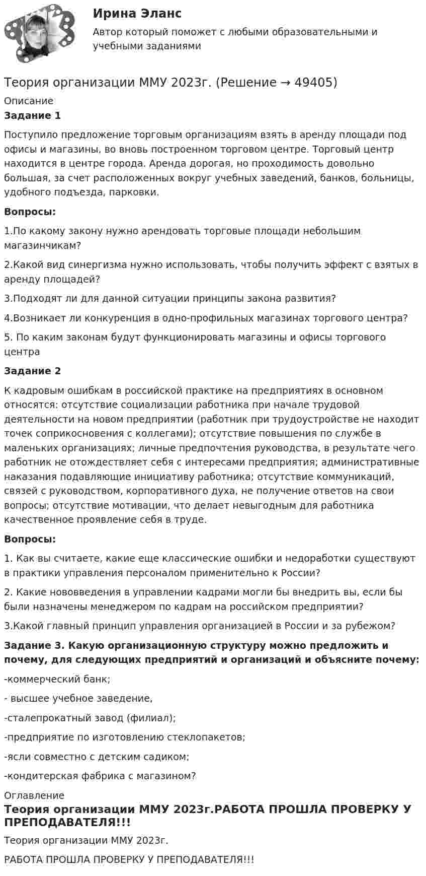     
            Описание
            Задание 1Поступило предложение торговым организациям взять в аренду площади под офисы и магазины, во вновь построенном торговом центре. Торговый центр находится в центре города. Аренда дорогая, но проходимость довольно большая, за счет расположенных вокруг учебных заведений, банков, больницы, удобного подъезда, парковки. Вопросы: 1.По какому закону нужно арендовать торговые площади небольшим магазинчикам? 2.Какой вид синергизма нужно использовать, чтобы получить эффект с взятых в аренду площадей? 3.Подходят ли для данной ситуации принципы закона развития? 4.Возникает ли конкуренция в одно-профильных магазинах торгового центра? 5. По каким законам будут функционировать магазины и офисы торгового центраЗадание 2К кадровым ошибкам в российской практике на предприятиях в основном относятся: ­отсутствие социализации работника при начале трудовой деятельности на новом предприятии (работник при трудоустройстве не находит точек соприкосновения с коллегами); ­отсутствие повышения по службе в маленьких организациях; ­личные предпочтения руководства, в результате чего работник не отождествляет себя с интересами предприятия; ­административные наказания подавляющие инициативу работника; ­отсутствие коммуникаций, связей с руководством, корпоративного духа, не получение ответов на свои вопросы; ­отсутствие мотивации, что делает невыгодным для работника качественное проявление себя в труде. Вопросы: 1. Как вы считаете, какие еще классические ошибки и недоработки существуют в практики управления персоналом применительно к России? 2. Какие нововведения в управлении кадрами могли бы внедрить вы, если бы были назначены менеджером по кадрам на российском предприятии? 3.Какой главный принцип управления организацией в России и за рубежом?Задание 3. Какую организационную структуру можно предложить и почему, для следующих предприятий и организаций и объясните почему: -коммерческий банк; - высшее учебное заведение, -сталепрокатный завод (филиал); -предприятие по изготовлению стеклопакетов; -ясли совместно с детским садиком;-кондитерская фабрика с магазином? 
            Оглавление
            Теория организации ММУ 2023г.РАБОТА ПРОШЛА ПРОВЕРКУ У ПРЕПОДАВАТЕЛЯ!!! 
            
            
            Теория организации ММУ 2023 г.Теория организации ММУ 2023г.Теория организации ММУ 2024г.Теория организации (тест с ответами) 80%Теория организации (тест с ответами ММА)Теория … основывается на соотношении между вознаграждением и достигнутыми результатамитеория отраслевых рынковТеория организации и организационное поведение.м (тест с ответами Синергия/МОИ/ МТИ /МОСАП)Теория организации и организационное поведение - ответы на тест - Синергия - 2022Теория организации и организационное поведение (Синергия/МОИ/МТИ/МОСАП)Теория организации и организационное поведение (Теория организации и организационное поведение_М) (тест с ответами Синергия)Теория организации и организационное поведение тест Синергия (все ответы✅97/100 баллов)Теория организации и организационное поведение (тест с ответами Синергия/МОИ/МТИ/МосАП)Теория организации и организационное поведение (тест с ответами Синергия/МОИ/ МТИ /МОСАП)