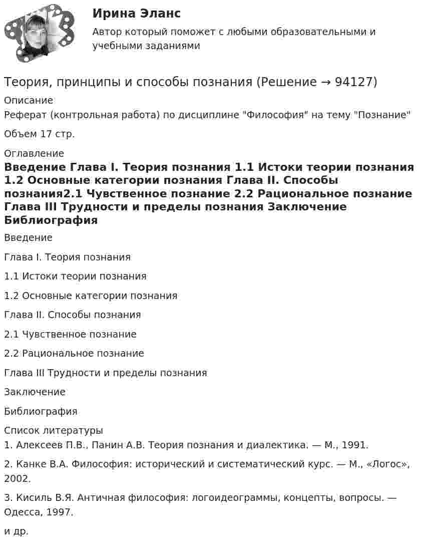      
            Описание
            Реферат (контрольная работа) по дисциплине Философия на тему ПознаниеОбъем 17 стр. 
            Оглавление
            Введение Глава I. Теория познания  1.1 Истоки теории познания 1.2 Основные категории познания Глава II. Способы познания2.1 Чувственное познание  2.2 Рациональное познание Глава III Трудности и пределы познания Заключение Библиография 
            Список литературы
            1.   Алексеев П.В., Панин А.В. Теория познания и диалектика. — М., 1991.2.   Канке В.А. Философия: исторический и систематический курс. — М., «Логос», 2002.3.   Кисиль В.Я. Античная философия: логоидеограммы, концепты, вопросы. — Одесса, 1997.и др. 
            
            
            Теория предельной производительности факторов производства (по работе Дж. Б. Кларка «Распределение богатства теория заработной платы, процента и прибыли»)Теория, принципы и способы познанияТЕОРИЯ ПРИНЯТИЯ РЕШЕНИЙ ВАРИАНТ 2Теория принятия решений (Вариант № 12, ВолгоградГТУ)Теория принятия управленческих решенийТеория принятия управленческих решений. Задание 1.Теория принятия управленческих решений. Задание 2.«Теория отраслевых рынков». Тест для сдачи в МФПУ «Синергия». «Теория отраслевых рынков». Тест для сдачи в МФПУ «Синергия». Теория отраслевых рынков_тест_СинергияТеория перевода.Теория перевода.(1) 2023.г (тест с ответами Синергия/МОИ/ МТИ /МОСАП)Теория перевода. Синергия. Ответы на ИТОГОВЫЙ ТЕСТ. На отлично!Теория потребительского выбора кардиналистский подход
