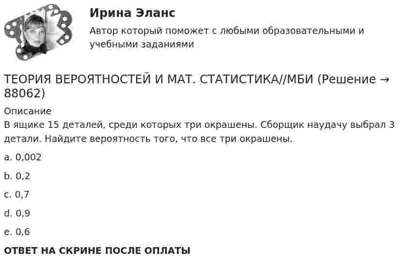     
            Описание
            В ящике 15 деталей, среди которых три окрашены. Сборщик наудачу выбрал 3 детали. Найдите вероятность того, что все три окрашены. a. 0,002 b. 0,2c. 0,7 d. 0,9 e. 0,6ОТВЕТ НА СКРИНЕ ПОСЛЕ ОПЛАТЫ   
            
            
            ТЕОРИЯ ВЕРОЯТНОСТЕЙ И МАТ. СТАТИСТИКА//МБИТЕОРИЯ ВЕРОЯТНОСТЕЙ И МАТ. СТАТИСТИКА//МБИТЕОРИЯ ВЕРОЯТНОСТЕЙ И МАТ. СТАТИСТИКА//МБИТЕОРИЯ ВЕРОЯТНОСТЕЙ И МАТ. СТАТИСТИКА//МБИТЕОРИЯ ВЕРОЯТНОСТЕЙ И МАТ. СТАТИСТИКА//МБИТЕОРИЯ ВЕРОЯТНОСТЕЙ И МАТ. СТАТИСТИКА//МБИТЕОРИЯ ВЕРОЯТНОСТЕЙ И МАТ. СТАТИСТИКА//МБИТеория вероятностей и математическая статистика (тест с ответами Синергия/МОИ/ МТИ /МОСАП)Теория вероятностей и математическая статистика (тест с ответами «Синергия»/МТИ).Теория вероятностей и математическая статистика (тест с ответами, «Синергия» МФПУ / МОИ / МТИ / МосАП) Теория вероятностей и математическая статистика//ТУСУР//Контрольная работа №2Теория вероятностей и мат статиситика Рейтинговая Витте Вариант 2 – «Г» - «Е»Теория вероятностей и мат статиситика Рейтинговая Витте Вариант 3 – «Ж» - «И»Теория вероятностей и мат статиситика Рейтинговая Витте Вариант 9– «Ш» - «Э»