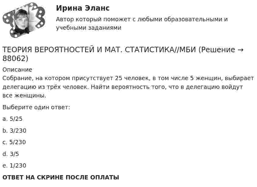      
            Описание
            Собрание, на котором присутствует 25 человек, в том числе 5 женщин, выбирает делегацию из трёх человек. Найти вероятность того, что в делегацию войдут все женщины.Выберите один ответ: a. 5/25 b. 3/230 c. 5/230 d. 3/5 e. 1/230 ОТВЕТ НА СКРИНЕ ПОСЛЕ ОПЛАТЫ   
            
            
            ТЕОРИЯ ВЕРОЯТНОСТЕЙ И МАТ. СТАТИСТИКА//МБИТЕОРИЯ ВЕРОЯТНОСТЕЙ И МАТ. СТАТИСТИКА//МБИТЕОРИЯ ВЕРОЯТНОСТЕЙ И МАТ. СТАТИСТИКА//МБИТЕОРИЯ ВЕРОЯТНОСТЕЙ И МАТ. СТАТИСТИКА//МБИТЕОРИЯ ВЕРОЯТНОСТЕЙ И МАТ. СТАТИСТИКА//МБИТЕОРИЯ ВЕРОЯТНОСТЕЙ И МАТ. СТАТИСТИКА//МБИТЕОРИЯ ВЕРОЯТНОСТЕЙ И МАТ. СТАТИСТИКА//МБИТеория вероятностей и мат статиситика Рейтинговая Витте Вариант 2 – «Г» - «Е»Теория вероятностей и мат статиситика Рейтинговая Витте Вариант 3 – «Ж» - «И»Теория вероятностей и мат статиситика Рейтинговая Витте Вариант 9– «Ш» - «Э»ТЕОРИЯ ВЕРОЯТНОСТЕЙ И МАТ. СТАТИСТИКА//МБИТЕОРИЯ ВЕРОЯТНОСТЕЙ И МАТ. СТАТИСТИКА//МБИТЕОРИЯ ВЕРОЯТНОСТЕЙ И МАТ. СТАТИСТИКА//МБИТЕОРИЯ ВЕРОЯТНОСТЕЙ И МАТ. СТАТИСТИКА//МБИ