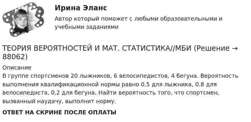      
            Описание
            В группе спортсменов 20 лыжников, 6 велосипедистов, 4 бегуна. Вероятность выполнения квалификационной нормы равно 0,5 для лыжника, 0.8 для велосипедиста, 0,2 для бегуна. Найти вероятность того, что спортсмен, вызванный наудачу, выполнит норму. ОТВЕТ НА СКРИНЕ ПОСЛЕ ОПЛАТЫ   
            
            
            ТЕОРИЯ ВЕРОЯТНОСТЕЙ И МАТ. СТАТИСТИКА//МБИТЕОРИЯ ВЕРОЯТНОСТЕЙ И МАТ. СТАТИСТИКА//МБИТЕОРИЯ ВЕРОЯТНОСТЕЙ И МАТ. СТАТИСТИКА//МБИТЕОРИЯ ВЕРОЯТНОСТЕЙ И МАТ. СТАТИСТИКА//МБИТЕОРИЯ ВЕРОЯТНОСТЕЙ И МАТ. СТАТИСТИКА//МБИТЕОРИЯ ВЕРОЯТНОСТЕЙ И МАТ. СТАТИСТИКА//МБИТЕОРИЯ ВЕРОЯТНОСТЕЙ И МАТ. СТАТИСТИКА//МБИТеория вероятностей и математическая статистика (тест с ответами, «Синергия» МФПУ / МОИ / МТИ / МосАП) Теория вероятностей и математическая статистика//ТУСУР//Контрольная работа №2Теория вероятностей и мат статиситика Рейтинговая Витте Вариант 2 – «Г» - «Е»Теория вероятностей и мат статиситика Рейтинговая Витте Вариант 3 – «Ж» - «И»Теория вероятностей и мат статиситика Рейтинговая Витте Вариант 9– «Ш» - «Э»ТЕОРИЯ ВЕРОЯТНОСТЕЙ И МАТ. СТАТИСТИКА//МБИТЕОРИЯ ВЕРОЯТНОСТЕЙ И МАТ. СТАТИСТИКА//МБИ