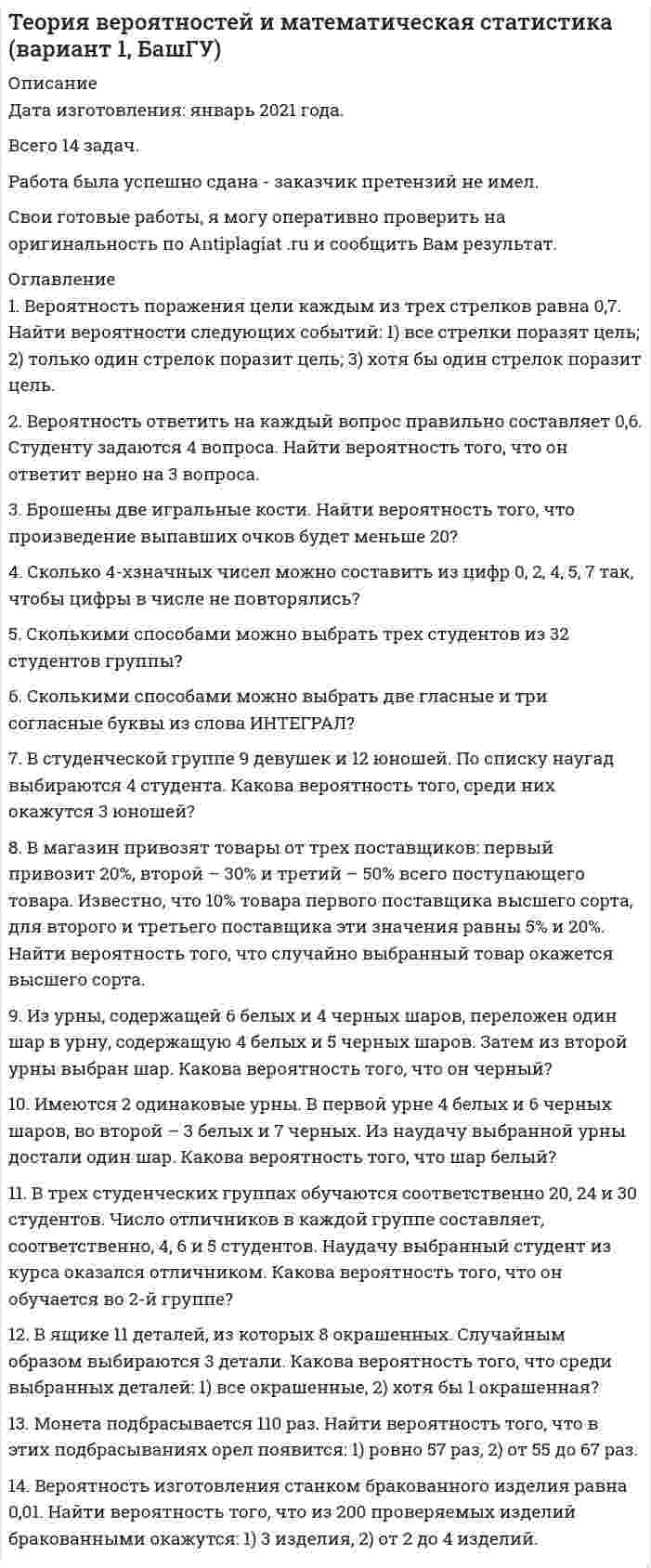      
          Описание
          Сделаны в январе 2018 года. Пять задач. 
          Оглавление
          Задание 1Клиент выбирает банк для получения ипотечного кредита по нескольким показателям: стабильность банка, процентная ставка, условия досрочного погашения кредита. Статистика показывает, что клиенты данного банка удовлетворены первым показателем с вероятностью 0,7, вторым – с вероятностью 0,6, третьим – с вероятностью 0,8. Какова вероятность того, что клиент, обратившись в банк, будет удовлетворен: а) всеми тремя показателями; б) только двумя показателями; в) хотя бы одним из показателей?Задание 2Среди 6 Интернет-провайдеров в городе четыре предлагают бесплатный пакет телевидения. Для подключения нового дома к Интернету жилищная компания обзванивает Интернет-провайдеров в случайном порядке, пока не найдет провайдера с бесплатным телевизионным пакетом. Составить закон распределения случайной величины – числа произведенных звонков. Найти ее математическое ожидание, дисперсию, среднее квадратическое отклонение, построить функцию распределения.Задание 3Исследования показали, что в среднем четверть молодых специалистов после первого года работы считают, что они не получили необходимого объема практических знаний в вузе. Если в данной фирме работают 5 молодых специалистов, какова вероятность того, что этого мнения: а) придерживается хотя бы один из них; б) придерживаются все; в) ни один не придерживается? Сколько должно быть в городе молодых специалистов, чтобы с вероятностью 0,95 утверждать, что доля специалистов, придерживающихся того мнения отличалась от вероятности 0,25 по модулю не более, чем на 0,02?Задание 4В некотором городе по схеме собственно случайной бесповторной выборки было обследовано 100 магазинов розничной торговли из 1500 с целью изучения объема квартального розничного товарооборота. Получены следующие данные:Товарооборот, млн. руб. Менее 60 60-70 70-80 80-90 90-100 Более 100 ХЧисло магазинов 12 24 28 23 8 5 100Найти: а) вероятность того, что средний объем квартального розничного товарооборота во всех магазинах города отличается от среднего объема розничного товарооборота, полученного в выборке, не более чем на 4 млн. руб. (по абсолютной величине); б) границы, в которых с вероятностью 0,98 заключена доля магазинов, с объемом квартального розничного товарооборота от 60 до 90 млн. руб.; в) объем бесповторной выборки, при котором те же границы для среднего квартального объема розничного товарооборота (см. п. а)) можно гарантировать с вероятностью 0,95.Задание 5Распределение 70 семей по уровню месячного дохода на человека ξ (тыс. руб.) и затрат на отпуск  (тыс. руб.) представлено в таблице:         100-120 120-140 140-160 160-180 180-200 Более 200Менее 20 2 1 3  20-30 1 2 5 3 2 30-40 2 7 8 7 340-50  2 7 5 2Более 50  5 2 1Необходимо:1. Вычислить групповые средние  и , построить эмпирические линии регрессии. 2. Предполагая, что между переменными ξ и  существует линейная корреляционная зависимость: а) найти уравнения прямых регрессии, построить их графики на одном чертеже с эмпирическими линиями регрессии и дать экономическую интерпретацию полученных уравнений; б) вычислить коэффициент корреляции; на уровне значимости  = 0,05 оценить его значимость и сделать вывод о тесноте и направлении связи между переменными ξ и ; в) используя соответствующее уравнение регрессии, вычислить средние затраты на отпуск при уровне месячного дохода 45 тыс. руб., и сравнить их с групповой средней. 
          Список литературы
          1. Геворкян П.С. Теория вероятностей и математическая статистика: Курс лекций / П.С. Геворкян, А.В. Потемкин, И.М. Эйсымонт. – М.: Физматлит, 2016. – 176 с.2. Кремер Н.Ш. Теория вероятностей и математическая статистика. В 2 ч. Часть 1. Теория вероятностей: учебник и практикум для академического бакалавриата / Н. Ш. Кремер. – 4-е изд., перераб. и доп. – М.: Издательство Юрайт, 2016. – 264 с.3. Потемкин А.В., Фридман М.Н., Эйсымонт И.М. Теория вероятностей и математическая статистика: учебное пособие. – М.: Финансовый университет, 2015. – 100 с.4. Потемкин А.В., Эйсымонт И.М. Анализ данных: учебное пособие. – М.: Финансовый университет, 2014. – 159 с.5. Солодовников А.С., Бабайцев В.А., Браилов А.В., Шандра И.Г. Математика в экономике. Учебник в 3 ч. Ч.3. Теория вероятностей и математическая статистика. – М.: Финансы и статистика, 2008. – 224 с.
            
            
            Теория вероятностей и математическая статистика (Вариант 5, ВЗФЭИ)Теория вероятностиТЕОРИЯ ВЕРОЯТНОСТИТеория горения и взрыва _ Метилэтиловый эфир СН3ОС2Н5Теория горения и взрыва _ Этилбензол С8Н10Теория государства и права ВСЕ ЗАДАНИЯ Теория игр ТК-3Тема 7. Коллоидные растворы Задание. Даны растворы двух реагентов. 1. Напишите молекулярное уравнение химической реакции образования коллоидной частицы при смешивании двух растворов. 2. Определите, какой реагент взят в избытке. 3. СоставьтеТема 9. Электрохимические процессы. Вариант 17Температура абсолютно чёрного тела равна 100 К. Найти максимальное значение излучательной способности в спектре излучения этого тела.Температура азота 200 К, плотность 200 кг/м3. Найти давление. Поправка а=0,135, b=3,86(-5).Теоретическая механика (ш.66, КузГТУ)Теория вероятностей (задача)Теория вероятностей и математическая статистика