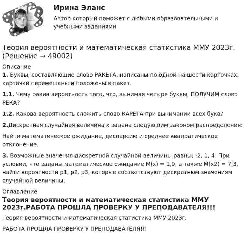     
            Описание
            1. Буквы, составляющие слово РАКЕТА, написаны по одной на шести карточках; карточки перемешаны и положены в пакет.1.1. Чему равна вероятность того, что, вынимая четыре буквы, ПОЛУЧИМ слово РЕКА?1.2. Какова вероятность сложить слово КАРЕТА при вынимании всех букв?2.Дискретная случайная величина x задана следующим законом распределения:Найти математическое ожидание, дисперсию и среднее квадратическое отклонение.3. Возможные значения дискретной случайной величины равны: -2, 1, 4. При условии, что заданы математическое ожидание M(x) = 1,9, а также M(x2) = 7,3, найти вероятности p1, p2, p3, которые соответствуют дискретным значениям случайной величины. 
            Оглавление
            Теория вероятности и математическая статистика ММУ 2023г.РАБОТА ПРОШЛА ПРОВЕРКУ У ПРЕПОДАВАТЕЛЯ!!! 
            
            
            Теория вероятности и математическая статистика Вариант 17 (КР1 и КР2) Одновременно брошены две игральные кости. Найти вероятность того, что общая сумма выпавших очков будет не меньше 11.Теория вероятности и математическая статистика ММУ 2023г.Теория вероятности и математической статистики (вариант 6, ФУ)Теория вероятности и мат статистикаТеория вероятности. Практическая работаТеория воспитанияТеория горения и взрываТеория вероятностей, ТУСУР, вариант 9Теория вероятностиТеория вероятности Теория вероятности - 5 задачТЕОРИЯ ВЕРОЯТНОСТИ И МАТЕМАТИЧЕСКАЯ СИСТЕМА//ТУСУР//КОНТРОЛЬНАЯ РАБОТА №1//ОТВЕТ НА СКРИНЕТЕОРИЯ ВЕРОЯТНОСТИ И МАТЕМАТИЧЕСКАЯ СИСТЕМА//ТУСУР//КОНТРОЛЬНАЯ РАБОТА №1//ОТВЕТ НА СКРИНЕТЕОРИЯ ВЕРОЯТНОСТИ И МАТЕМАТИЧЕСКАЯ СИСТЕМА//ТУСУР//КОНТРОЛЬНАЯ РАБОТА №1//ОТВЕТ НА СКРИНЕ