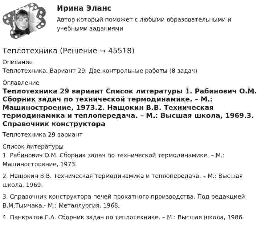     
            Описание
            Теплотехника. Вариант 29. Две контрольные работы (8 задач) 
            Оглавление
            Теплотехника 29 вариант 
            Список литературы
            1.    Рабинович О.М. Сборник задач по технической термодинамике. – М.: Машиностроение, 1973.2.    Нащокин В.В. Техническая термодинамика и теплопередача. – М.: Высшая школа, 1969.3.    Справочник конструктора печей прокатного производства. Под редакцией В.М.Тымчака.- М.: Металлургия, 1968.4.    Панкратов Г.А. Сборник задач по теплотехнике. – М.: Высшая школа, 1986.
            
            
            💯 Теплоснабжение и вентиляция зданий.ти_ФРК (ответы на тест Синергия / МОИ / МТИ / МосАП, январь 2024)ТеплотехникаТеплотехникаТеплотехникаТеплотехникаТеплотехника Теплотехника 3 вариантТепломассообмен.ти (тест с ответами МТИ/МОИ)Теплоотдача потолочных панелей-излучателей может быть:Теплопередача через цилиндрическую стенкуТеплопотери через ограждающие конструкции определяют по формуле ТулгуТеплоснабжение и вентиляция зданий  (тест с ответами Синергия/МОИ/ МТИ /МОСАП)💯 Теплоснабжение и вентиляция зданий.ти (ответы на тест Синергия / МОИ / МТИ / МосАП, сентябрь 2023)💯 Теплоснабжение и вентиляция зданий.ти (правильные ответы на тест Синергия / МОИ / МТИ / МосАП)