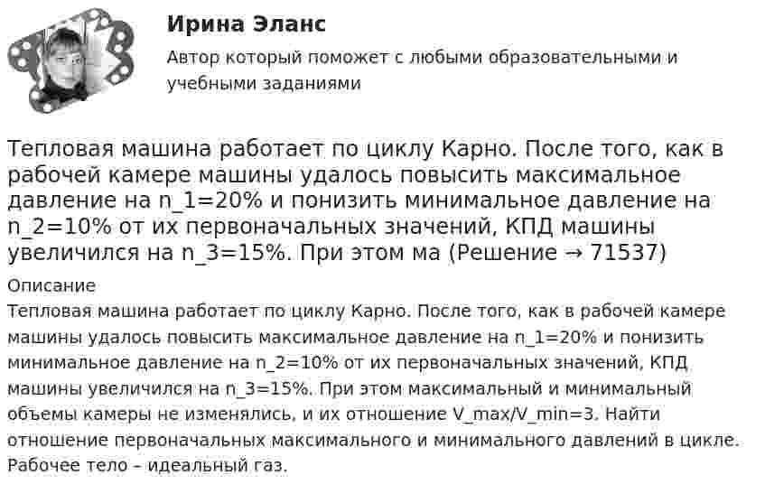      
            Описание
            Тепловая машина работает по циклу Карно. После того, как в рабочей камере машины удалось повысить максимальное давление на n_1=20% и понизить минимальное давление на n_2=10% от их первоначальных значений, КПД машины увеличился на n_3=15%. При этом максимальный и минимальный объемы камеры не изменялись, и их отношение V_max/V_min=3. Найти отношение первоначальных максимального и минимального давлений в цикле. Рабочее тело – идеальный газ.   
            
            
            Тепловая машина работает по циклу Карно, КПД которого 0,4. Каков будет КПД этой машины, если она будет совершать тот же цикл в обратном направлении?Тепловая машина работает по циклу Карно. После того, как в рабочей камере машины удалось повысить максимальное давление на n_1=20% и понизить минимальное давление на n_2=10% от их первоначальных значений, КПД машины увеличился на n_3=15%. При этом маТепловая машина работает по циклу Карно. При изотермическом расширении двухатомного газа его объём увеличивается в 3 раза, а при последующем адиабатическом расширении – в 5 раз. Определить КПД цикла.Тепловая машина работает по циклу Карно с КПД 0,4. Машину можно использовать и как холодильник при той же температуре тепловых резервуаров. За один цикл машина совершает работу 20 кДж.Тепловая машина работает по циклу Карно. Температура нагревателя 127 ºС, холодильника 15 ºС. На сколько надо изменить температуру нагревателя (при неизменной температуре холодильника), чтобы увеличить КПД машины в 2 раза?Тепловая машина работает по циклу Карно. Температура нагревателя t1 = 327 ºC. Определить КПД цикла и температуру t2 холодильника тепловой машины, если за счёт Q1 = 2 кДж теплоты, полученной от нагревателя,Тепловая машина работает по циклу Карно. Температура теплоотдатчика T1 = 580 К. Определить КПД цикла и температуру теплоприёмника тепловой машины, если, получая от теплоотдатчика теплоту Q1 = 1 кДж, машина совершает работу A = 250 Дж.Теория экономического анализа ВАРИАНТ 2 Теория экономического анализа Ответы 2022Теория экономического анализа практические работыТеория экономического анализа ПРАКТИЧЕСКОЕ ЗАДАНИЕ №1,2,3,4Теория экономического анализа УрГЭУ Вариант 2 и 3 Применив приём сравнения, проанализировать плановое задание, вы-полнение плана и динамику производительности труда на предприятии. Теория языков программированияТепловая машина получила от нагревателя количество теплоты, равное 500 кДж, и передала холодильнику количество теплоты, равное 300 кДж. Каков КПД тепловой машины?