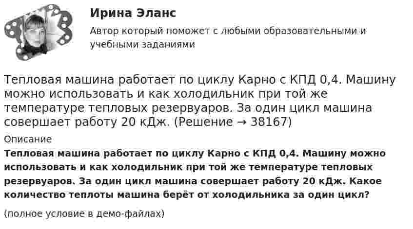     
          Описание
          Тепловая машина работает по циклу Карно с КПД 0,4. Машину можно использовать и как холодильник при той же температуре тепловых резервуаров. За один цикл машина совершает работу 20 кДж. Какое количество теплоты машина берёт от холодильника за один цикл?(полное условие в демо-файлах)  
            
            
            Тепловая машина работает по циклу Карно. При изотермическом расширении двухатомного газа его объём увеличивается в 3 раза, а при последующем адиабатическом расширении – в 5 раз. Определить КПД цикла.Тепловая машина работает по циклу Карно с КПД 0,4. Машину можно использовать и как холодильник при той же температуре тепловых резервуаров. За один цикл машина совершает работу 20 кДж.Тепловая машина работает по циклу Карно. Температура нагревателя 127 ºС, холодильника 15 ºС. На сколько надо изменить температуру нагревателя (при неизменной температуре холодильника), чтобы увеличить КПД машины в 2 раза?Тепловая машина работает по циклу Карно. Температура нагревателя t1 = 327 ºC. Определить КПД цикла и температуру t2 холодильника тепловой машины, если за счёт Q1 = 2 кДж теплоты, полученной от нагревателя,Тепловая машина работает по циклу Карно. Температура теплоотдатчика T1 = 580 К. Определить КПД цикла и температуру теплоприёмника тепловой машины, если, получая от теплоотдатчика теплоту Q1 = 1 кДж, машина совершает работу A = 250 Дж.Тепловая машина работает по циклу Карно, термический КПД которого равен 25 %. Каков будет холодильный коэффициент машины, если она будет совершать цикл в обратном направлении?Тепловая машина работает по циклу, состоящему из двух изотерм и двух изохор, причём наибольшая температура 500 К, а наименьшая 300 К, наибольший объём 12 л, а наименьший 3 л. Найдите КПД цикла.Теория экономического анализа практические работыТеория экономического анализа ПРАКТИЧЕСКОЕ ЗАДАНИЕ №1,2,3,4Теория экономического анализа УрГЭУ Вариант 2 и 3 Применив приём сравнения, проанализировать плановое задание, вы-полнение плана и динамику производительности труда на предприятии. Теория языков программированияТепловая машина получила от нагревателя количество теплоты, равное 500 кДж, и передала холодильнику количество теплоты, равное 300 кДж. Каков КПД тепловой машины?Тепловая машина работает по циклу Карно, к.п.д. которого 0,4. Каков будет к.п.д. этой машины, если она будет совершать тот же цикл в обратном направлении?Тепловая машина работает по циклу Карно, КПД которого 0,4. Каков будет КПД этой машины, если она будет совершать тот же цикл в обратном направлении?