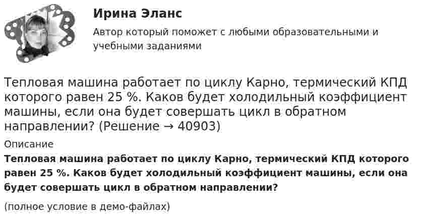     
          Описание
          Тепловая машина работает по циклу Карно, термический КПД которого равен 25 %. Каков будет холодильный коэффициент машины, если она будет совершать цикл в обратном направлении?(полное условие в демо-файлах)  
            
            
            Тепловая машина работает по циклу Карно. Температура теплоотдатчика T1 = 580 К. Определить КПД цикла и температуру теплоприёмника тепловой машины, если, получая от теплоотдатчика теплоту Q1 = 1 кДж, машина совершает работу A = 250 Дж.Тепловая машина работает по циклу Карно, термический КПД которого равен 25 %. Каков будет холодильный коэффициент машины, если она будет совершать цикл в обратном направлении?Тепловая машина работает по циклу, состоящему из двух изотерм и двух изохор, причём наибольшая температура 500 К, а наименьшая 300 К, наибольший объём 12 л, а наименьший 3 л. Найдите КПД цикла.Тепловая машина, работающая по циклу Карно, за один цикл отдаёт холодильнику Qх = 400 Дж тепла. Определить к.п.д. двигателя и работу, совершаемую им за цикл, если температура нагревателя t1 = 327 °C, а температура холодильника t2 = 27 °C.Тепловая машина совершает с пятью молями двухатомного газа цикл, состоящий из двух изохор и двух изобар. Максимальный объём газа в четыре раза больше минимального, изотермический процесс протекает при температуре 127 °C.Тепловая машина совершает с пятью молями двухатомного газа цикл, состоящий из изохоры, изотермы и изобары. Максимальный объём газа в четыре раза больше минимального, изотермический процесс протекает при максимальной температуре 127 °C.Тепловая машина с одноатомным газом совершает обратимый цикл, состоящий из двух изохор и двух изобар. В процессе цикла максимальное давление и объём в 2 раза больше минимальных. Вычислить КПД цикла. Тепловая машина получила от нагревателя количество теплоты, равное 500 кДж, и передала холодильнику количество теплоты, равное 300 кДж. Каков КПД тепловой машины?Тепловая машина работает по циклу Карно, к.п.д. которого 0,4. Каков будет к.п.д. этой машины, если она будет совершать тот же цикл в обратном направлении?Тепловая машина работает по циклу Карно, КПД которого 0,4. Каков будет КПД этой машины, если она будет совершать тот же цикл в обратном направлении?Тепловая машина работает по циклу Карно. После того, как в рабочей камере машины удалось повысить максимальное давление на n_1=20% и понизить минимальное давление на n_2=10% от их первоначальных значений, КПД машины увеличился на n_3=15%. При этом маТепловая машина работает по циклу Карно. При изотермическом расширении двухатомного газа его объём увеличивается в 3 раза, а при последующем адиабатическом расширении – в 5 раз. Определить КПД цикла.Тепловая машина работает по циклу Карно с КПД 0,4. Машину можно использовать и как холодильник при той же температуре тепловых резервуаров. За один цикл машина совершает работу 20 кДж.Тепловая машина работает по циклу Карно. Температура нагревателя 127 ºС, холодильника 15 ºС. На сколько надо изменить температуру нагревателя (при неизменной температуре холодильника), чтобы увеличить КПД машины в 2 раза?