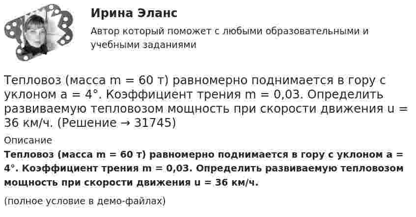     
          Описание
          Тепловоз (масса m = 60 т) равномерно поднимается в гору с уклоном a = 4°. Коэффициент трения m = 0,03. Определить развиваемую тепловозом мощность при скорости движения u = 36 км/ч.(полное условие в демо-файлах)  
            
            
            Тепловая сеть – это?  Выберите один ответ:  a. система для охлаждения промышленного объекта  b. поток нагретой жидкости движущейся с большой скоростью  c. совокупность трубопроводов, предназначенных для передачи теплоты  d. Тепловоз (масса m = 60 т) равномерно поднимается в гору с уклоном a = 4°. Коэффициент трения m = 0,03. Определить развиваемую тепловозом мощность при скорости движения u = 36 км/ч.Тепловоз массой 100 т тянет вагон массой 50 т с ускорением 0,5 м/с2. Найдите силу тяги тепловоза, если коэффициент трения равен 0,006.Тепловоз массой 100 т тянет два вагона массами по 50 т каждый с ускорением 0,1 м/с2. Найти силу тяги тепловоза, если коэффициент сопротивления равен 0,006.Тепловоз массой 130 т приближается со скоростью 2 м/с к неподвижному составу массой 1170 т. С какой скоростью будет двигаться состав после сцепления с тепловозом?Тепловоз массой 40 т, двигаясь со скоростью 1 м/с, ударяется в два неподвижных пружинных буфера вагона. Найти наибольшее сжатие буферов вагона, если коэффициент упругости пружины 5·106 Н/м, и продолжительность удара.Тепловой двигатель работает по замкнутому циклу, состоящему из 2-х изохор и 2-х изобар. Найти КПД цикла, если давление и объём в цикле изменяются в 2 раза. Рабочее тело считать 2-х атомным газом.Тепловая машина работает по циклу Карно. Температура теплоотдатчика T1 = 580 К. Определить КПД цикла и температуру теплоприёмника тепловой машины, если, получая от теплоотдатчика теплоту Q1 = 1 кДж, машина совершает работу A = 250 Дж.Тепловая машина работает по циклу Карно, термический КПД которого равен 25 %. Каков будет холодильный коэффициент машины, если она будет совершать цикл в обратном направлении?Тепловая машина работает по циклу, состоящему из двух изотерм и двух изохор, причём наибольшая температура 500 К, а наименьшая 300 К, наибольший объём 12 л, а наименьший 3 л. Найдите КПД цикла.Тепловая машина, работающая по циклу Карно, за один цикл отдаёт холодильнику Qх = 400 Дж тепла. Определить к.п.д. двигателя и работу, совершаемую им за цикл, если температура нагревателя t1 = 327 °C, а температура холодильника t2 = 27 °C.Тепловая машина совершает с пятью молями двухатомного газа цикл, состоящий из двух изохор и двух изобар. Максимальный объём газа в четыре раза больше минимального, изотермический процесс протекает при температуре 127 °C.Тепловая машина совершает с пятью молями двухатомного газа цикл, состоящий из изохоры, изотермы и изобары. Максимальный объём газа в четыре раза больше минимального, изотермический процесс протекает при максимальной температуре 127 °C.Тепловая машина с одноатомным газом совершает обратимый цикл, состоящий из двух изохор и двух изобар. В процессе цикла максимальное давление и объём в 2 раза больше минимальных. Вычислить КПД цикла. 