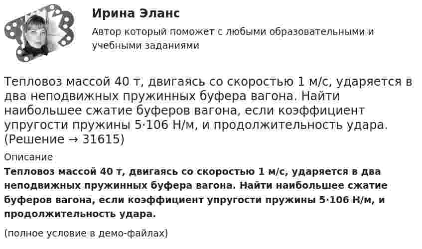     
          Описание
          Тепловоз массой 40 т, двигаясь со скоростью 1 м/с, ударяется в два неподвижных пружинных буфера вагона. Найти наибольшее сжатие буферов вагона, если коэффициент упругости пружины 5·106 Н/м, и продолжительность удара.(полное условие в демо-файлах)  
            
            
            Тепловоз массой 130 т приближается со скоростью 2 м/с к неподвижному составу массой 1170 т. С какой скоростью будет двигаться состав после сцепления с тепловозом?Тепловоз массой 40 т, двигаясь со скоростью 1 м/с, ударяется в два неподвижных пружинных буфера вагона. Найти наибольшее сжатие буферов вагона, если коэффициент упругости пружины 5·106 Н/м, и продолжительность удара.Тепловой двигатель работает по замкнутому циклу, состоящему из 2-х изохор и 2-х изобар. Найти КПД цикла, если давление и объём в цикле изменяются в 2 раза. Рабочее тело считать 2-х атомным газом.ТЕПЛОВОЙ РАСЧЕТ ВСПОМОГАТЕЛЬНОГО УТИЛИЗАЦИОННОГО ПАРОВОГО КОТЛОАГРЕГАТАТЕПЛОВОЙ РАСЧЕТ ВСПОМОГАТЕЛЬНОГО УТИЛИЗАЦИОННОГО ПАРОВОГО КОТЛОАГРЕГАТАТЕПЛОВОЙ РАСЧЕТ ДВИГАТЕЛЯ Вариант 35Тепловые двигатели и нагнетатели мтиТепловая машина совершает с пятью молями двухатомного газа цикл, состоящий из двух изохор и двух изобар. Максимальный объём газа в четыре раза больше минимального, изотермический процесс протекает при температуре 127 °C.Тепловая машина совершает с пятью молями двухатомного газа цикл, состоящий из изохоры, изотермы и изобары. Максимальный объём газа в четыре раза больше минимального, изотермический процесс протекает при максимальной температуре 127 °C.Тепловая машина с одноатомным газом совершает обратимый цикл, состоящий из двух изохор и двух изобар. В процессе цикла максимальное давление и объём в 2 раза больше минимальных. Вычислить КПД цикла. Тепловая машина с одноатомным газом совершает обратимый цикл, состоящий из двух изохор и двух изобар. В процессе цикла максимальное давление и объем в 2 раза больше минимальных. Вычислить КПД цикла. Нарисовать диаграмму процесса. Тепловая сеть – это?  Выберите один ответ:  a. система для охлаждения промышленного объекта  b. поток нагретой жидкости движущейся с большой скоростью  c. совокупность трубопроводов, предназначенных для передачи теплоты  d. Тепловоз (масса m = 60 т) равномерно поднимается в гору с уклоном a = 4°. Коэффициент трения m = 0,03. Определить развиваемую тепловозом мощность при скорости движения u = 36 км/ч.Тепловоз массой 100 т тянет вагон массой 50 т с ускорением 0,5 м/с2. Найдите силу тяги тепловоза, если коэффициент трения равен 0,006.