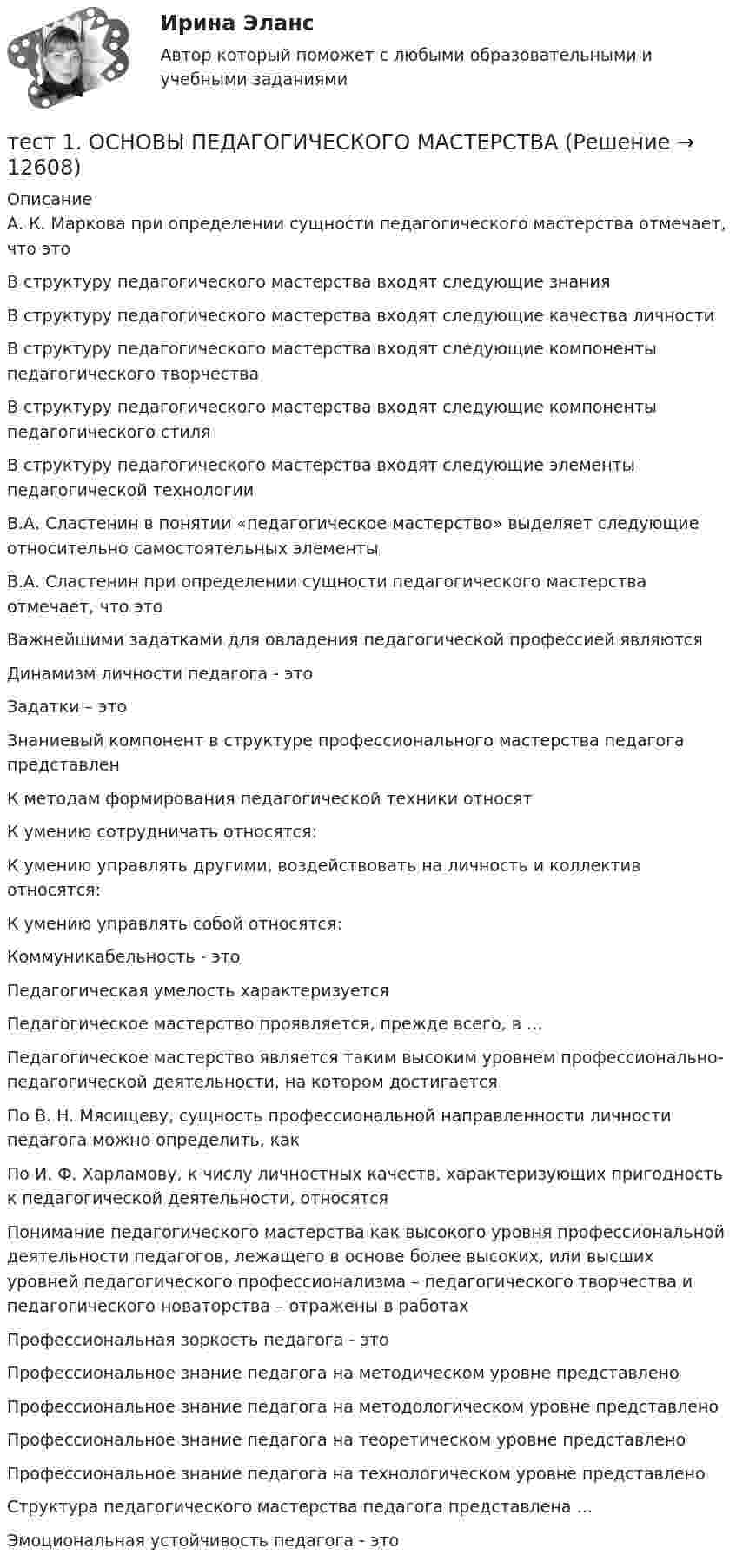      
          Описание
          А. К. Маркова при определении сущности педагогического мастерства отмечает, что этоВ структуру педагогического мастерства входят следующие знания В структуру педагогического мастерства входят следующие качества личности В структуру педагогического мастерства входят следующие компоненты педагогического творчества В структуру педагогического мастерства входят следующие компоненты педагогического стиля В структуру педагогического мастерства входят следующие элементы педагогической технологии В.А. Сластенин в понятии «педагогическое мастерство» выделяет следующие относительно самостоятельных элементы В.А. Сластенин при определении сущности педагогического мастерства отмечает, что этоВажнейшими задатками для овладения педагогической профессией являютсяДинамизм личности педагога - этоЗадатки – этоЗнаниевый компонент в структуре профессионального мастерства педагога представлен К методам формирования педагогической техники относят К умению сотрудничать относятся:К умению управлять другими, воздействовать на личность и коллектив относятся:К умению управлять собой относятся:Коммуникабельность - этоПедагогическая умелость характеризуется Педагогическое мастерство проявляется, прежде всего, в … Педагогическое мастерство является таким высоким уровнем профессионально-педагогической деятельности, на котором достигаетсяПо В. Н. Мясищеву, сущность профессиональной направленности личности педагога можно определить, как По И. Ф. Харламову, к числу личностных качеств, характеризующих пригодность к педагогической деятельности, относятся Понимание педагогического мастерства как высокого уровня профессиональной деятельности педагогов, лежащего в основе более высоких, или высших уровней педагогического профессионализма – педагогического творчества и педагогического новаторства – отражены в работах Профессиональная зоркость педагога - этоПрофессиональное знание педагога на методическом уровне представленоПрофессиональное знание педагога на методологическом уровне представленоПрофессиональное знание педагога на теоретическом уровне представленоПрофессиональное знание педагога на технологическом уровне представленоСтруктура педагогического мастерства педагога представлена …Эмоциональная устойчивость педагога - это  
            
            
            Тест 1. ОСНОВЫ ОРГАНИЗАЦИИ ВНЕУРОЧНОЙ РАБОТЫ (ИЗОБРАЗИТЕЛЬНАЯ ДЕЯТЕЛЬНОСТЬ И ДЕКОРАТИВНО-ПРИКЛАДНОЕ ИСКУССТВО)тест 1. ОСНОВЫ ПЕДАГОГИЧЕСКОГО МАСТЕРСТВАтест 1. ПЕДАГОГИКАТест 1 по начертательной геометрии и инженерной графике 1.2 (ТПУ)тест1. ПРАВОВОЕ ОБЕСПЕЧЕНИЕ ПРОФЕССИОНАЛЬНОЙ ДЕЯТЕЛЬНОСТИтест 1 проблемы арбитражного процесса,предпринимательская деятельностьтест 1. ПСИХОЛОГИЯТест 1. ДЕТСКАЯ ЛИТЕРАТУРА С ПРАКТИКУМОМ ПО ВЫРАЗИТЕЛЬНОМУ ЧТЕНИЮтест1. ЕСТЕСТВОЗНАНИЕ С МЕТОДИКОЙ ПРЕПОДАВАНИЯТест 1 ИнформатикаТест 1 Информатика и информационно-коммуникационные технологии в профессиональной деятельности (ДО, СпДО, ПНК, КП, ПДО, 1 часть)Тест 1: информационные технологии Тест 1. МЕТОДИКА ОБУЧЕНИЯ ПРОДУКТИВНЫМ ВИДАМ ДЕЯТЕЛЬНОСТИ С ПРАКТИКУМОМТест 1. Методика обучения продуктивным видам деятельности с практикумом (КП)