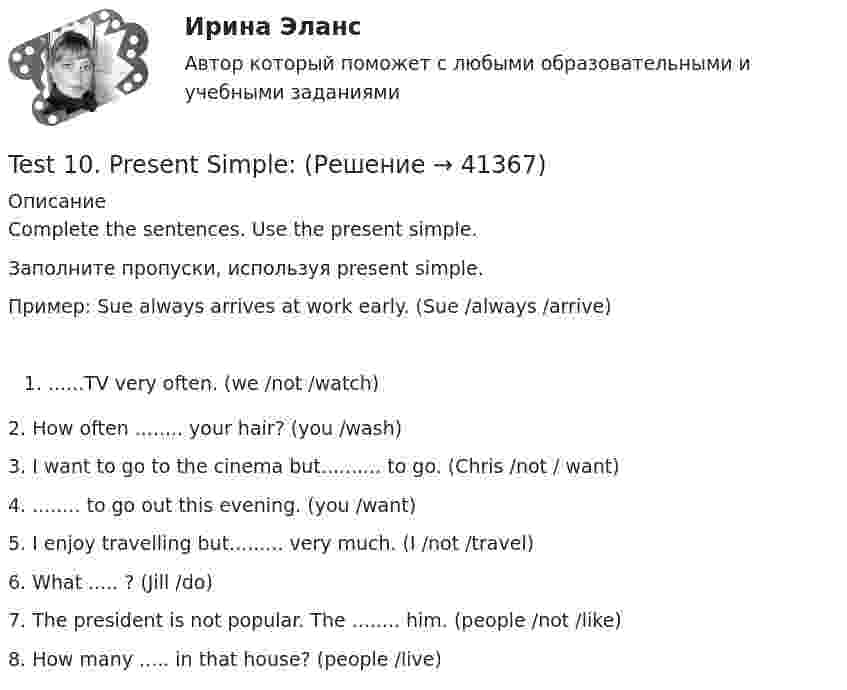      
          Описание
          Complete the sentences. Use the present simple. Заполните пропуски, используя present simple. Пример: Sue always arrives at work early. (Sue /always /arrive)......TV very often. (we /not /watch) 2. How often ........ your hair? (you /wash) 3. I want to go to the cinema but.......... to go. (Chris /not / want) 4. ........ to go out this evening. (you /want) 5. I enjoy travelling but......... very much. (I /not /travel) 6. What ..... ? (Jill /do) 7. The president is not popular. The ........ him. (people /not /like) 8. How many ..... in that house? (people /live)  
            
            
            Technology provides science with new and more _________ instruments for its investigation and research. Выберите один или несколько ответов: 1.careful 2.accurate 3.standard 4.exactTest 10. Present Simple:Test 11. Video.Test 12. Vocabulary and grammarTest 13. CamerasTest 14. Invention, innovation, discoveryTest 15 . Past SimpleTalent менеджмент (тест с ответами Синергия/МОИ/ МТИ /МОСАП)….. tall is he? Выберите один ответ: a.Where b.How c.Why d.WhatTask_1_англTask 4. Watch the video about festivals in Great Britain and write a descriptive essay about one of the national festivals celebrated in your countryTask 4. Watch the video about festivals in Great Britain and write a descriptive essay about one of the national festivals celebrated in your country. 2Task 4 Сделайте преобразование слова ( данного справа) в контексте  предложения. Task I: Прочитайте и переведите письменно 3и 4 абзацы. A letter from my London friend. I live in a house. It is a big house. Like many English houses it is a two-storey brick building with a garden around it. On the ground floor we have a sitting room, a dining room and a kitchen. The kitchen is rather big and comfortable.