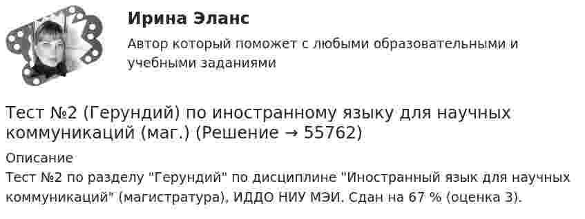     
            Описание
            Тест №2 по разделу Герундий по дисциплине Иностранный язык для научных коммуникаций (магистратура), ИДДО НИУ МЭИ. Сдан на 67 % (оценка 3).   
            
            
            Тест №1 МЕТОДИКА И ПРАКТИКА АРХИВОВЕДЕНИЯ (ДОУА, 1 ЧАСТЬ)Тест №2 (Герундий) по иностранному языку для научных коммуникаций (маг.)Тест №2 МЕТОДИКА И ПРАКТИКА АРХИВОВЕДЕНИЯ (ДОУА, 1 ЧАСТЬ)Тест №2 Нелинейные уравнения 100%Тест №3 Вычислительные методы  100%Тест №3 (Причастие) по иностранному языку для научных коммуникаций (маг.)Тест №4 Задачи Коши 100%Тест 9 Информатикатест 9. ПСИХОЛОГИЯ ТЕСТ BUSINESS TRIP ИРНИТУТест CULTURAL INTERACTION, NEGOTIATIONS ИРНИТУТест HIGHER EDUCATION ABROAD ИРНИТУТест MEANS of COMMUNICATION ИРНИТУТест MY STUDIES ИРНИТУ