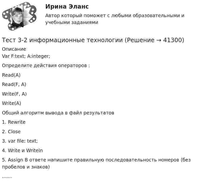     
          Описание
          Var F:text; A:integer; Определите действия операторов : Read(A) Read(F, A) Write(F, A) Write(A)Общий алгоритм вывода в файл результатов 1. Rewrite 2. Close 3. var file: text; 4. Write и Writeln 5. Assign В ответе напишите правильную последовательность номеров (без пробелов и знаков).......  
            
            
            Тест 3-1:информационные технологииТест 3-2 информационные технологиитест 3, 4. ЭКОЛОГИЧЕСКИЕ ОСНОВЫ ПРИРОДОПОЛЬЗОВАНИЯТест 3. Аудирование «Manor house»тест 3. ВОЗРАСТНАЯ АНАТОМИЯ, ФИЗИОЛОГИЯ И ГИГИЕНАТест 3 ИнформатикаТест 3. Информатика и информационно-коммуникационные технологии в профессиональной деятельности (ДО, СпДО, ПНК, КП, ПДО, 1 часть)тест2. ТЕОРИЯ И МЕТОДИКА ИНКЛЮЗИВНОГО ОБРАЗОВАНИЯтест2. ТЕОРИЯ И МЕТОДИКА МУЗЫКАЛЬНОГО ВОСПИТАНИЯ С ПРАКТИКУМОМТест 2. ТЕОРИЯ И МЕТОДИКА ФИЗИЧЕСКОГО ВОСПИТАНИЯ С ПРАКТИКУМОМТЕСТ 2. Технологии составления современных управленческих документов (ДОУА) НСПКТест_2 Управление рисками в логистических системахтест 2. ФОРМЫ И МЕТОДЫ ОРГАНИЗАЦИИ ВНЕУРОЧНОЙ ДЕЯТЕЛЬНОСТИ И ОБЩЕНИЯ МЛАДШИХ ШКОЛЬНИКОВТест 2 Цепи переменного тока УГНТУ СДО