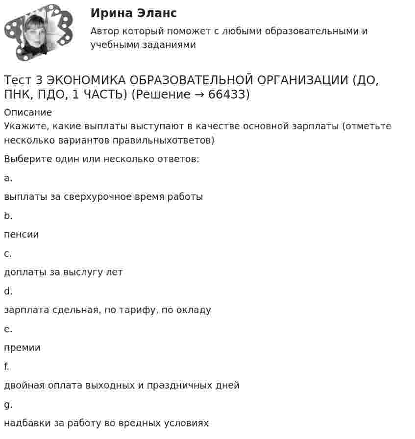      
            Описание
            Укажите, какие выплаты выступают в качестве основной зарплаты (отметьте несколько вариантов правильныхответов)Выберите один или несколько ответов:a.выплаты за сверхурочное время работы b.пенсии c.доплаты за выслугу лет d.зарплата сдельная, по тарифу, по окладу e.премииf.двойная оплата выходных и праздничных дней g.надбавки за работу во вредных условиях    
            
            
            тест 3. ФОРМЫ И МЕТОДЫ ОРГАНИЗАЦИИ ВНЕУРОЧНОЙ ДЕЯТЕЛЬНОСТИ И ОБЩЕНИЯ МЛАДШИХ ШКОЛЬНИКОВТест 3 ЭКОНОМИКА ОБРАЗОВАТЕЛЬНОЙ ОРГАНИЗАЦИИ (ДО, ПНК, ПДО, 1 ЧАСТЬ)Тест 4.1. Основы психотерапииТест 4, 5, 6 + итоговый тест. КультурологияТест 4 (is, are, is not, are not, is there, are there)тест 4. ВОЗРАСТНАЯ АНАТОМИЯ, ФИЗИОЛОГИЯ И ГИГИЕНАТест 4 Информатикатест3. Теоретические и прикладные аспекты методической работы учителя начальных классовтест 3. ТЕОРЕТИЧЕСКИЕ ОСНОВЫ НАЧАЛЬНОГО КУРСА МАТЕМАТИКИ С МЕТОДИКОЙ ПРЕПОДАВАНИЯТест 3 Теоретические основы организации обучения в начальных классах (ПНК)тест3. ТЕОРИЯ И МЕТОДИКА ИНКЛЮЗИВНОГО ОБРАЗОВАНИЯтест3. ТЕОРИЯ И МЕТОДИКА МУЗЫКАЛЬНОГО ВОСПИТАНИЯ С ПРАКТИКУМОМТест 3. ТЕОРИЯ И МЕТОДИКА ФИЗИЧЕСКОГО ВОСПИТАНИЯ С ПРАКТИКУМОМТЕСТ 3. Технологии составления современных управленческих документов (ДОУА) НСПК