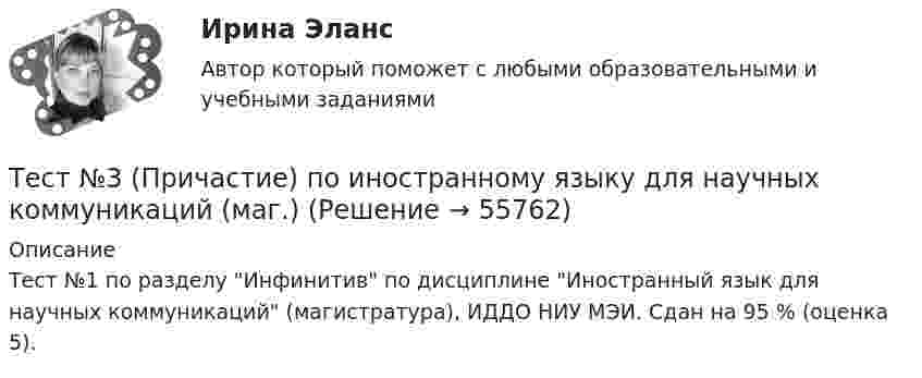     
            Описание
            Тест №1 по разделу Инфинитив по дисциплине Иностранный язык для научных коммуникаций (магистратура), ИДДО НИУ МЭИ. Сдан на 95 % (оценка 5).   
            
            
            Тест №3 Вычислительные методы  100%Тест №3 (Причастие) по иностранному языку для научных коммуникаций (маг.)Тест №4 Задачи Коши 100%Тест SCIENCE, RESEARCH, CREATIVITY ИРИНИТУТест Административное право (3 семестр) Юриспруденция Тест «Актуальные проблемы региональной социальной политики»тест, англ яз. идиомыТест HIGHER EDUCATION ABROAD ИРНИТУТест MEANS of COMMUNICATION ИРНИТУТест MY STUDIES ИРНИТУТест №1 (Инфинитив) по иностранному языку для научных коммуникаций (маг.)Тест №1 МЕТОДИКА И ПРАКТИКА АРХИВОВЕДЕНИЯ (ДОУА, 1 ЧАСТЬ)Тест №2 (Герундий) по иностранному языку для научных коммуникаций (маг.)Тест №2 МЕТОДИКА И ПРАКТИКА АРХИВОВЕДЕНИЯ (ДОУА, 1 ЧАСТЬ)