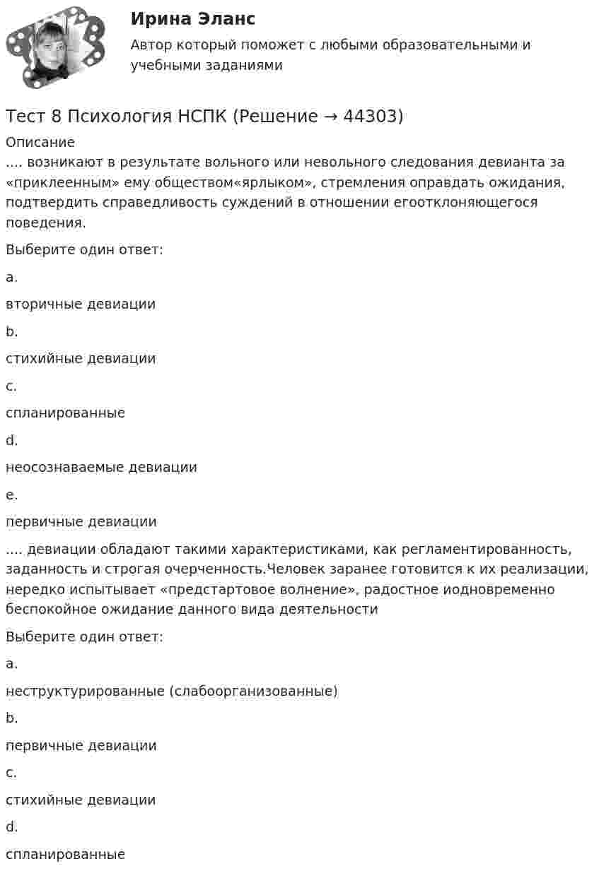      
            Описание
            .... возникают в результате вольного или невольного следования девианта за «приклеенным» ему обществом«ярлыком», стремления оправдать ожидания, подтвердить справедливость суждений в отношении егоотклоняющегося поведения.Выберите один ответ:a.вторичные девиации b.стихийные девиацииc.спланированныеd.неосознаваемые девиацииe.первичные девиации.... девиации обладают такими характеристиками, как регламентированность, заданность и строгая очерченность.Человек заранее готовится к их реализации, нередко испытывает «предстартовое волнение», радостное иодновременно беспокойное ожидание данного вида деятельностиВыберите один ответ:a.неструктурированные (слабоорганизованные)b.первичные девиацииc.стихийные девиацииd.спланированные   
            
            
            тест 8. ПСИХОЛОГИЯТест 8 Психология НСПКТест 8 Психология НСПКТест 9 Информатикатест 9. ПСИХОЛОГИЯ ТЕСТ BUSINESS TRIP ИРНИТУТест CULTURAL INTERACTION, NEGOTIATIONS ИРНИТУТест 6 Информатикатест 6. ПЕДАГОГИКАтест 6. ПСИХОЛОГИЯтест6. ТЕОРИЯ И МЕТОДИКА ИНКЛЮЗИВНОГО ОБРАЗОВАНИЯТест 6 ЭКОНОМИКА ОБРАЗОВАТЕЛЬНОЙ ОРГАНИЗАЦИИ (ДО, ПНК, ПДО, 1 ЧАСТЬ)Тест 7 Информатикатест 7. ПСИХОЛОГИЯ