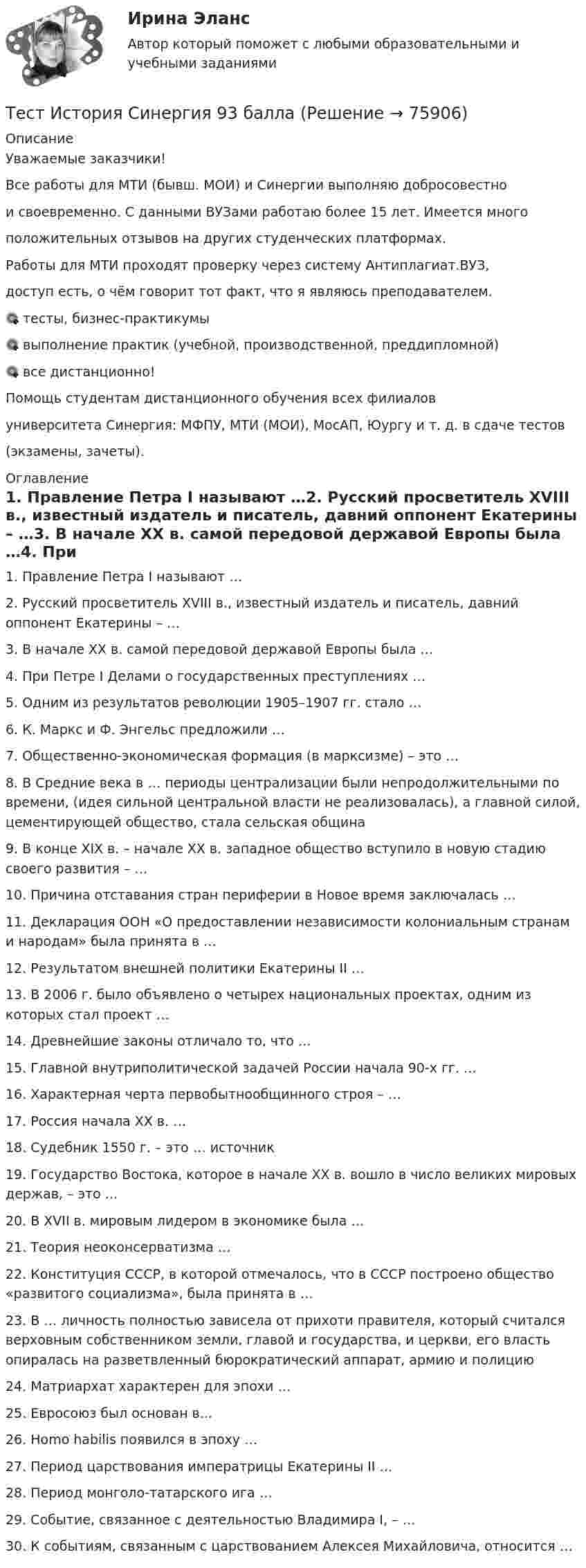     
            Описание
            Уважаемые заказчики!Все работы для МТИ (бывш. МОИ) и Синергии выполняю добросовестнои своевременно. С данными ВУЗами работаю более 15 лет. Имеется многоположительных отзывов на других студенческих платформах.Работы для МТИ проходят проверку через систему Антиплагиат.ВУЗ,доступ есть, о чём говорит тот факт, что я являюсь преподавателем.🎯 тесты, бизнес-практикумы🎯 выполнение практик (учебной, производственной, преддипломной)🎯 все дистанционно!Помощь студентам дистанционного обучения всех филиаловуниверситета Синергия: МФПУ, МТИ (МОИ), МосАП, Юургу и т. д. в сдаче тестов(экзамены, зачеты).  
            Оглавление
            1. Правление Петра I называют …2. Русский просветитель XVIII в., известный издатель и писатель, давний оппонент Екатерины – …3. В начале XX в. самой передовой державой Европы была …4. При Петре I Делами о государственных преступлениях …5. Одним из результатов революции 1905–1907 гг. стало …6. К. Маркс и Ф. Энгельс предложили …7. Общественно-экономическая формация (в марксизме) – это …8. В Средние века в … периоды централизации были непродолжительными по времени, (идея сильной центральной власти не реализовалась), а главной силой, цементирующей общество, стала сельская община9. В конце XIX в. – начале XX в. западное общество вступило в новую стадию своего развития – …10. Причина отставания стран периферии в Новое время заключалась …11. Декларация ООН «О предоставлении независимости колониальным странам и народам» была принята в …12. Результатом внешней политики Екатерины II …13. В 2006 г. было объявлено о четырех национальных проектах, одним из которых стал проект …14. Древнейшие законы отличало то, что …15. Главной внутриполитической задачей России начала 90-х гг. …16. Характерная черта первобытнообщинного строя – …17. Россия начала XX в. … 18. Судебник 1550 г. – это … источник19. Государство Востока, которое в начале XX в. вошло в число великих мировых держав, – это …20. В XVII в. мировым лидером в экономике была …21. Теория неоконсерватизма …22. Конституция СССР, в которой отмечалось, что в СССР построено общество «развитого социализма», была принята в …23. В … личность полностью зависела от прихоти правителя, который считался верховным собственником земли, главой и государства, и церкви, его власть опиралась на разветвленный бюрократический аппарат, армию и полицию24. Матриархат характерен для эпохи …25. Евросоюз был основан в...26. Homo habilis появился в эпоху …27. Период царствования императрицы Екатерины II …28. Период монголо-татарского ига …29. Событие, связанное с деятельностью Владимира I, – …30. К событиям, связанным с царствованием Алексея Михайловича, относится …  
            
            
            Тестирование  электрические машиныТест История Синергия 93 баллаТест Кадровая стратегия современной организации (Синергия, Магистратура, Стратегический менеджмент, 4 семестр)Тест. Качественные и количественные методы психологических и педагогических исследований. 100%Тест к зачёту политология Вариант 1Тест когнитивная психология МИПТест , КомпасТестирование нового продукта проводится …тестирование подвижности суставовТестирование по дисциплине «Электроснабжение»Тестирование по курсу Современные технологии профилактики зависимого поведения среди подростков и молодежиТестирование по физической культуре и спорту (5 семестр)Тестирование программного обеспечения Тестирование С++ 1 семестр ответы на тест Синергия