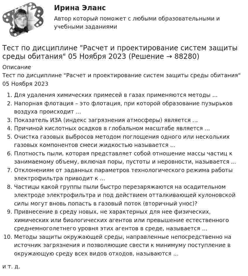      
            Описание
            Тест по дисциплине Расчет и проектирование систем защиты среды обитания 05 Ноября 2023Для удаления химических примесей в газах применяются методы ...Напорная флотация – это флотация, при которой образование пузырьков воздуха происходит ...Показатель ИЗА (индекс загрязнения атмосферы) является ...Причиной кислотных осадков в глобальном масштабе является ...Очистка газовых выбросов методом поглощения одного или нескольких газовых компонентов смеси жидкостью называется ...Плотность пыли, которая представляет собой отношение массы частиц к занимаемому объему, включая поры, пустоты и неровности, называется ...Отклонениям от заданных параметров технологического режима работы электрофильтра приводит к ...Частицы какой группы пыли быстро перезаряжаются на осадительном электроде электрофильтра и под действием отталкивающей кулоновской силы могут вновь попасть в газовый поток (вторичный унос)?Привнесение в среду новых, не характерных для нее физических, химических или биологических агентов или превышение естественного среднемноголетнего уровня этих агентов в среде, называется ...Методы защиты окружающей среды, направленные непосредственно на источник загрязнения и позволяющие свести к минимуму поступление в окружающую среду всех видов отходов, называются ...и т. д.   
            
            
            ТЕСТ по дисциплине «Право интеллектуальной собственности»Тест по дисциплине Расчет и проектирование систем защиты среды обитания 05 Ноября 2023Тест по дисциплине «Стратегический менеджмент» Вариант 3тест по дисциплине Управленческая экономика тест по дисциплине Управленческий анализТест по документационному обеспечению управления, 100 вопросов с ответамиТест по инвестициямТест по Диаграмме Состояния ЖЕЛЕЗО-УГЛЕРОД (Fe-C) 84 вопросаТест по дидактике Тест по дисциплине деятельность судов общей юрисдикции, арбитражных и третейских судов в Российской ФедерацииТест по дисциплине деятельность судов общей юрисдикции, арбитражных и третейских судов в Российской ФедерацииТест по дисциплине : Индивидуальные траектории профессионального развития.Тест по дисциплине: организационная психологиятест  по дисциплине Основы бизнес-планирования. Вариант 6  1. Под бизнес-планом понимается:  а) документ, описывающий основные аспекты будущего коммер