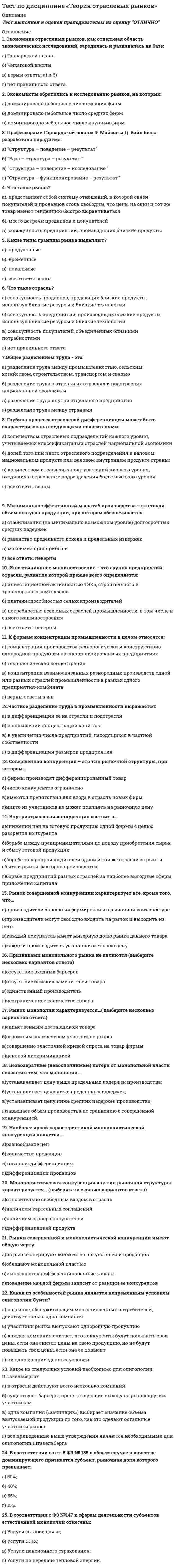     
          Описание
          Обязательные задания для выполнения обучающимися по дисциплине «Экономика организации» направления подготовки 38.03.02 «Менеджмент»– Курск: типография МЭБИК. –10с. Идентификатор публикации: ТМ-009/56 
          Оглавление
          Тест 1.Предмет дисциплины «Экономика организации» – А) материально-техническое обеспечение производства, поставки сырья, материалов, формирование запасов и рациональное их использование; Б) процесс разработки и принятия хозяйственных решений на уровне хозяйствующего субъекта, деятельность предприятия; В) формирование, использование капитала и накопление доходов (прибыли) предприятия; Г) техническая подготовка производства и создание необходимой производственной инфраструктуры. 2. Указанный принцип означает наличие определенной системы ответственности за ведение и результаты финансово-хозяйственной деятельности предприятия: А) принцип заинтересованности в прибыли; Б) принцип хозяйственной самостоятельности; В) принцип самоокупаемости и самофинансирования; Г) принцип материальной ответственности. 3.Собственные финансовые ресурсы коммерческого предприятия включают: А) собственные акции, облигации, средства на счетах, вложения в ценные бумаги, краткосрочные финансовые вложения; Б) амортизационные фонды, нераспределенную прибыль; В) чистую прибыль, банковские кредиты, амортизационные фонды, уставный фонд; Г) прибыль предприятия, постоянные пассивы, облигационные займы. 4.Данная форма деятельности предполагает некоммерческое партнерство для удовлетворения нематериальных интересов его участников: А) государственные и муниципальные унитарные предприятия; Б) производственный кооператив или фонд; В) публичное акционерное общество; Г) ассоциация или союз. 5.Основное отличие ПАО и ООО в следующем: А) число акционеров в ПАО не ограничено, а в ООО число акционеров – не более 50 чел.; Б) ПАО – коммерческая организация, а ООО – некоммерческое партнерство; В) ПАО – акционерное общество, а ООО – хозяйственное общество; Г) ПАО может выпускать только акции, а ООО – только облигации. 6. Производственный кооператив отличается от потребительского по следующим параметрам: А) количество участников в производственном кооперативе 50 человек, а в потребительском – 500; Б) размер уставного капитала в потребительском кооперативе 100 МРОТ, а в производственном 1000 МРОТ; В) потребительский кооператив – некоммерческая организация, а производственный – коммерческая организация; Г) нет правильного ответа. 7. Критерии определения малого предприятия: А) количество постоянных работников предприятия не более 100 человек, выручка от основной деятельности не должна превышать 120 млн.руб.; Б) количество постоянных работников предприятия не более 100 человек, выручка от основной деятельности не должна превышать 800 млн.руб.; В) количество постоянных работников предприятия не более 15 человек, выручка от основной деятельности не должна превышать 60 млн.руб.; Г) нет правильного ответа. 8.Критерии определения среднего предприятия: А) количество постоянных работников предприятия не более 250 человек, выручка от основной деятельности не должна превышать 2000 млн.руб.; Б) количество постоянных работников предприятия не более 250 человек, выручка от основной деятельности не должна превышать 1000 млн.руб.; В) количество постоянных работников предприятия не более 100 человек, выручка от основной деятельности не должна превышать 120млн.руб.; Г) нет правильного ответа. 9. Принцип …………..предполагает рентабельную работу предприятия и формирование на коммерческой основе финансовых ресурсов, обеспечивающих не только простое, но и расширенное воспроизводство, а также формирование доходов бюджетной сферы. А) саморегулирования; Б) самофинансирования; В) образования финансовых резервов; Г) материальной ответственности. 10. Финансовый риск при принятии решений означает … А) степень значимости проблемы для общей деятельности фирмы; Б) уровень определенности, с которой можно прогнозировать результат; В) степень влияния неправильно решенной проблемы на служебное положение руководителя; Г) уровень превышения своих полномочий. 11. При ликвидации юридического лица требования кредиторов удовлетворяются в следующей очередности (расставьте № очереди): №….. удовлетворяют требования граждан, перед которыми юридическое лицо несет ответственность за причинение вреда жизни и здоровью №….. погашают задолженность по обязательным платежам в бюджет и внебюджетные фонды №.... производят расчеты по выплате выходных пособий и оплате труда с лицами, работающими по трудовому договору (контракту), по выплате вознаграждений по авторским договорам №….. осуществляют расчеты с другими кредиторами А) верный вариант ответов: 1,2,3,4 Б) верный вариант ответов: 2,3,1,4 В) верный вариант ответов: 1,3,2,4 Г) верный вариант ответов: 4,2,3,1 12 . Для каких участников хозяйственного товарищества верно утверждение «риск убытков равен сумме внесенных ими вкладов в складочный капитал»: А) полные товарищи; Б) коммандисты; В) ограниченные товарищи; Г) нет правильного ответа. 13. Валовые издержки представляют: А) сумму остаточных и стартовых издержек; Б) сумму постоянных и переменных издержек; В) сумму постоянных и предельных издержек; Г) сумму материальных затрат и затрат на оплату труда. 14. Маржинальный доход в рамках операционного анализа можно представить так: А) Выручка – переменные затраты; Б) Прибыль + постоянные затраты; В) Выручка – себестоимость; Г) Верно А и Б. 15. Под чистой прибылью предприятия следует понимать А) валовую прибыль за вычетом налога на добавленную стоимость и акцизов; Б) балансовую прибыль; В) налогооблагаемую прибыль до вычета налогов; Г) налогооблагаемую прибыль за вычетом налога на прибыль. 16. Прибыль от продаж – это разница между А) выручкой от продаж и себестоимостью; Б) выручкой от продаж и суммарной величиной себестоимости и коммерческих расходов; В) выручкой от продаж и суммарной величиной себестоимости, коммерческих и управленческих расходов; Г) балансовой прибылью и коммерческими расходами. 17. Валовая прибыль – это разница между А) выручкой от продаж и себестоимостью; Б) выручкой от продаж и суммарной величиной себестоимости и коммерческих расходов; В) выручкой от продаж и суммарной величиной себестоимости, коммерческих и управленческих расходов; Г) балансовой прибылью и коммерческими расходами. 18. Высокая доля постоянных затрат в составе всех затрат опасна с точки зрения финансового результата от продаж в случае: А) снижения спроса на продукцию предприятия; Б) повышения спроса на продукцию предприятия; В) повышения цен на продукцию; Г) во всех случаях. 19. В основе метода определения безубыточного объема продаж в натуральных или стоимостных единицах лежит принцип А) разделения всех затрат на прямые и косвенные; Б) разделения всех затрат на постоянные и переменные; В) выделения маржинальной, валовой, чистой прибыли; Г) определения налогооблагаемой и чистой прибыли с учетом налога на прибыль. 20. Под точкой безубыточности в стоимостных единицах понимают А) объем продаж, при котором прибыль предприятия равна нулю; Б) разницу между доходами и расходами предприятия; В) такой уровень валовой выручки, которого в точности хватает для покрытия всех переменных затрат; Г) такой уровень валовой выручки, которого в точности хватает для покрытия всех постоянных затрат. 21. Применение метода расчета «точки безубыточности» наиболее эффективно А) при планировании производительности труда и объемов производства по предприятию в целом; Б) при планировании объемов производства и продаж, так как этот показатель дает понять соотношение затрат и доходов, принять решения по поводу изменения цен на товары (работы, услуги); В) при планировании себестоимости продукции по видам, и в целом по предприятию; Г) при оперативном, а также налоговом планировании. 22. Общие производственные издержки – арендная плата за помещение или оборудование; текущие ремонтные работы на производстве; расходы, связанные с обслуживанием производства; плата за отопление, телефон; выплата процентов по займам, расходы на рекламу и оплату коммунальных услуг следует отнести к: А) материальным затратам; Б) переменным затратам; В) постоянным затратам; Г) прочим затратам. 23. Показатель чистой текущей стоимости определяется следующим образом: А) как норма инвестирования капитала, т.е. норма максимального дохода, подтверждающая целесообразность осуществления капитальных вложений; Б) как разность между поступлением и расходом денежных средств за весь период предполагаемого функционирования предприятия с учетом фактора времени; В) как разница между налогооблагаемой прибылью и налогом на прибыль, то есть как чистая прибыль; Г) нет верного ответа. 24. Под рентабельностью собственного капитала понимают А) отношение чистой прибыли, то есть прибыли за вычетом налогов, к собственному капиталу; Б) минимальную норму прибыльности капитальных вложений; В) отношение балансовой прибыли к совокупному капиталу; Г) отношение валовой прибыли к совокупному капиталу. 25. Приращение к рентабельности собственных средств, получаемое благодаря использованию кредита, несмотря на его платность – это А) эффект операционного рычага; Б) эффект финансового рычага; В) порог рентабельности; Г) финансовые издержки. 26. Имущественная поддержка малого бизнеса предполагает: А) предоставление на конкурсной основе в аренду и приобретение в установленном порядке нежилых помещений и земельных участков; Б) передачу малым предприятиям оборудования и технологии в лизинг через соответствующую лизинговую компанию; В) создание бизнес-инкубаторов и технопарков; Г) верно только А и Б. 27. Фондоотдача – обобщающий показатель уровня использования основного капитала организации, выражает отношение: А) стоимости продукции, изготовленной за год (или за другой период времени), к среднегодовой стоимости основных производственных фондов, может быть рассчитана по объему продаж, реализованной или отгруженной продукции; Б) стоимости основных фондов к объему продукции (может быть определена на единицу продукции в натуральном выражении и на рубль ее стоимости); В) отношение прибыли к авансированной среднегодовой стоимости основного и оборотного капитала, может быть определена по отношению к основным фондам, анализируется в динамике; Г) стоимость проданной продукции на каждого работника в соответствии со среднесписочной численностью персонала. 28. Фондоемкость показывает: А) сколько продукции получено с каждого рубля действующего основного капитала; Б) величину стоимости основных фондов, необходимую для получения данного объема продукции; В) отношение прибыли к авансированной среднегодовой стоимости основного и оборотного капитала, может быть определена по отношению к основным фондам, анализируется в динамике. Г) стоимость проданной продукции на каждого работника в соответствии со среднесписочной численностью персонала. 29. Формула расчета стандартного аннуитета для расчета выплат по кредиту имеет вид: (где, R – сумма аннуитетного платежа, руб.; r – ставка по кредиту, %; m – количество выплат в год по кредиту, платежей; n – лет договора; K – сумма кредита по договору, руб.) А) R=K× r m ×¿ ¿ Б) R=K×¿ ¿ В) R=K× r m ×¿ ¿ Г) R= k ¿ ¿ 30. Схема дифференцированного кредита предполагает: А) такой вариант ежемесячных выплат по кредиту, когда размер ежемесячного платежа не меняется на протяжении всего периода кредитования; Б) такой вариант ежемесячных выплат по кредиту, когда размер ежемесячного платежа не меняется на протяжении всего периода кредитования и зависит от первоначальной суммы долга (проценты начисляются на первоначальную сумму долга на протяжении всего периода кредитования; В) такой вариант ежемесячных выплат по кредиту, когда ежемесячный платеж рассчитывается как сумма основного платежа и процентов, которые начисляются на оставшийся размер долга; Г) такой вариант ежемесячных выплат по кредиту, когда ежемесячный платеж рассчитывается как сумма основного платежа и процентов, которые начисляются на первоначальную сумму долга. 31. Что такое кредитоспособность и какое предприятие считается кредитоспособным? А) кредитоспособным является предприятие при наличии у него предпосылок для получения кредита и способности своевременно его возвратить с уплатой причитающихся процентов; Б) кредитоспособность предприятия - это способность предприятия своевременно рассчитаться по всем своим обязательствам; В) кредитоспособным является предприятие, которое не имеет задолженности перед кредиторами; Г) кредитоспособность предприятия не означает его способности своевременно рассчитываться по ранее полученным кредитам. 32. Финансовое состояние хозяйствующего субъекта – это… А) характеристика его финансовой устойчивости; Б) характеристика его финансовой конкурентоспособности и эффективности использования ресурсов и капитала в определенном периоде времени, выполнения обязательств перед государством и другими хозяйствующими субъектами; В) характеристика его платежеспособности, кредитоспособности, рентабельности, оборачиваемости; Г) определение ликвидности баланса предприятия 
          Список литературы
          литература по экономике
            
            
            тест по дисциплине «Экономика организации»тест по естествознанию (15 вопросов)Тест по инженерной геологии ТулГУТест по Информационным технологиям в юридической деятельности ответы СИНЕРГИЯ [МФПУ] 2021Тест по историиТест по истории и методологии юридической наукиТест по криминалистике МУ им ВиттеТест по гражданскому праву. Тест с ответами. Тест по Гражданскому праву. Тест с ответами.Тест по детской и возрастной психологии с ответами (МИП)Тест по дисциплине Актуальные проблемы теории и практики современной психологии (МИП) с ответамиТест по дисциплине Информационные и коммуникационные технологии в деятельности психолога (МИП) магистратураТест по дисциплине Методологические проблемы психологии с ответами (МИП)Тест по дисциплине Научные школы и теории социальной психологии (МИП) с ответами