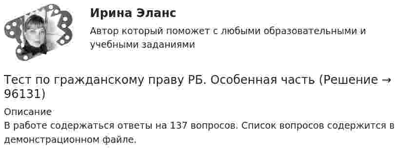     
            Описание
            В работе содержаться ответы на 137 вопросов. Список вопросов содержится в демонстрационном файле.   
            
            
            Тест по Гражданскому правуТест по гражданскому праву РБ. Особенная частьТест по гражданскому праву рфТест по делопроизводству и персональному менеджменту (ответы на тест Синергия / МТИ / МОИ / МосАП)ТЕСТ по Демографии 100% 46 вопросов и ответов 2022-2023 уч. годтест по дефектологииТест по Диаграмме Состояния ЖЕЛЕЗО-УГЛЕРОД (Fe-C) 84 вопросаТест по английскому языкутест по аудитуТест по аудиту №1  тест по банковскому  менеджменту 150 вопросовТест по бухучету 10 вопросов + теория: Бухгалтерский баланс и особенности оценки его статей в активе в разделеТест по великим книгам Тест по высшей математике по теме Числовые множества и многочлены (СибУПК) 6 вопросов с ответами