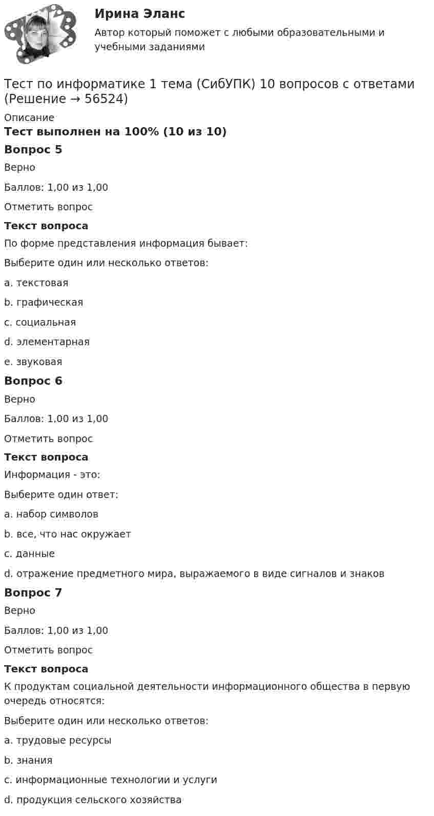      
            Описание
            Тест выполнен на 100% (10 из 10)Вопрос 5ВерноБаллов: 1,00 из 1,00Отметить вопросТекст вопросаПо форме представления информация бывает:Выберите один или несколько ответов:a. текстовая b. графическая c. социальнаяd. элементарнаяe. звуковая Вопрос 6ВерноБаллов: 1,00 из 1,00Отметить вопросТекст вопросаИнформация - это:Выберите один ответ:a. набор символовb. все, что нас окружаетc. данныеd. отражение предметного мира, выражаемого в виде сигналов и знаков Вопрос 7ВерноБаллов: 1,00 из 1,00Отметить вопросТекст вопросаК продуктам социальной деятельности информационного общества в первую очередь относятся:Выберите один или несколько ответов:a. трудовые ресурсыb. знания c. информационные технологии и услуги d. продукция сельского хозяйства   
            
            
            Тест по информатикеТест по информатике 1 тема (СибУПК) 10 вопросов с ответамиТест по информатике 2 тема (СибУПК) 20 вопросов с ответами (100%)Тест по информатике 7 тема (СибУПК) 20 вопросов с ответами (90%)тест по Испанскому языку Тест по истории//50 ВОПРОСОВ/ОТВЕТЫ ПРИ ПОКУПКЕТест по Истории НГОТест по дисциплине Расчет и проектирование систем защиты среды обитания 05 Ноября 2023Тест по дисциплине «Стратегический менеджмент» Вариант 3тест по дисциплине Управленческая экономика тест по дисциплине Управленческий анализТест по документационному обеспечению управления, 100 вопросов с ответамиТест по инвестициямТест по Инновационному менеджменту 