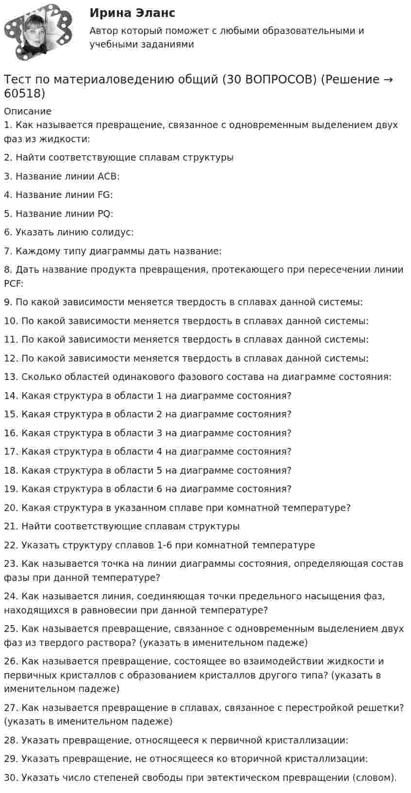      
            Описание
            1.    Как называется превращение, связанное с одновременным выделением двух фаз из жидкости:2.    Найти соответствующие сплавам структуры3.    Название линии АСВ: 4.    Название линии FG: 5.    Название линии PQ: 6.    Указать линию солидус: 7.    Каждому типу диаграммы дать название:8.    Дать название продукта превращения, протекающего при пересечении линии PCF:9.    По какой зависимости меняется твердость в сплавах данной системы:10. По какой зависимости меняется твердость в сплавах данной системы:11. По какой зависимости меняется твердость в сплавах данной системы:12. По какой зависимости меняется твердость в сплавах данной системы:  13. Сколько областей одинакового фазового состава на диаграмме состояния:    14. Какая структура в области 1 на диаграмме состояния?    15. Какая структура в области 2 на диаграмме состояния?    16. Какая структура в области 3 на диаграмме состояния?  17. Какая структура в области 4 на диаграмме состояния?    18. Какая структура в области 5 на диаграмме состояния?    19. Какая структура в области 6 на диаграмме состояния?    20. Какая структура в указанном сплаве при комнатной температуре?  21. Найти соответствующие сплавам структуры 22. Указать структуру сплавов 1-6 при комнатной температуре23. Как называется точка на линии диаграммы состояния, определяющая состав фазы при данной температуре?24. Как называется линия, соединяющая точки предельного насыщения фаз, находящихся в равновесии при данной температуре?25. Как называется превращение, связанное с одновременным выделением двух фаз из твердого раствора? (указать в именительном падеже)26. Как называется превращение, состоящее во взаимодействии жидкости и первичных кристаллов с образованием кристаллов другого типа? (указать в именительном падеже) 27. Как называется превращение в сплавах, связанное с перестройкой решетки? (указать в именительном падеже) 28. Указать превращение, относящееся к первичной кристаллизации:29. Указать превращение, не относящееся ко вторичной кристаллизации:30.  Указать число степеней свободы при эвтектическом превращении (словом).   
            
            
            Тест по макроэкономике (ТУСУР) Установите соответствие между названием понятия и его содержанием.Тест по материаловедению общий (30 ВОПРОСОВ)Тест по менеджменту (Ответственное поведение у членов организации возникает вследствие руководства организационными ценностями и нормами – это принципТест по микроэлектронике с ответамитест по национальной экономикеТест по общей психологииТест по общей психологииТест по Истории НГОТест по Компьютерной графикеТЕСТ по курсу «ЛОГОПЕДИЯ (АФАЗИЯ)»Тест по курсу «Управление проектами»тест по логикеТест по логике высказываний//ИРНИТУ//ТЕСТ пройден на 70 балловТест по логопедии