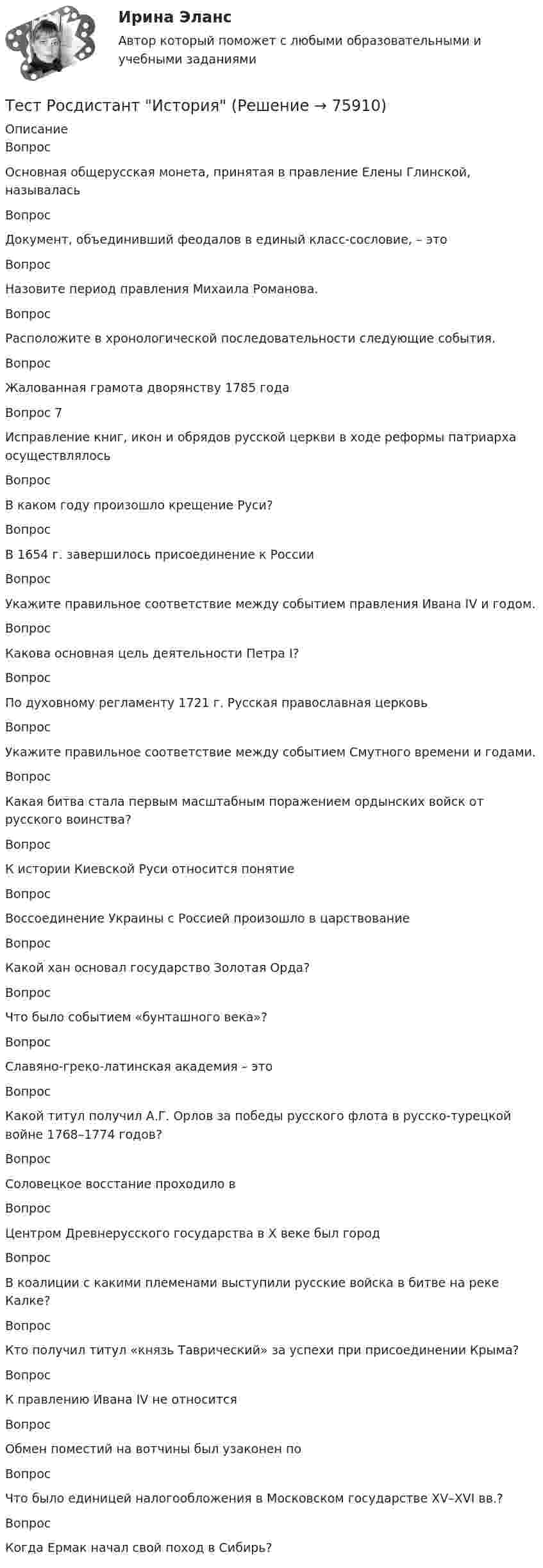      
            Описание
            Вопрос Основная общерусская монета, принятая в правление Елены Глинской, называласьВопрос Документ, объединивший феодалов в единый класс-сословие, – этоВопрос Назовите период правления Михаила Романова.ВопросРасположите в хронологической последовательности следующие события.ВопросЖалованная грамота дворянству 1785 годаВопрос 7Исправление книг, икон и обрядов русской церкви в ходе реформы патриарха осуществлялосьВопрос В каком году произошло крещение Руси?Вопрос В 1654 г. завершилось присоединение к РоссииВопрос Укажите правильное соответствие между событием правления Ивана IV и годом.Вопрос Какова основная цель деятельности Петра I?Вопрос По духовному регламенту 1721 г. Русская православная церковьВопросУкажите правильное соответствие между событием Смутного времени и годами.Вопрос Какая битва стала первым масштабным поражением ордынских войск от русского воинства?Вопрос К истории Киевской Руси относится понятиеВопрос Воссоединение Украины с Россией произошло в царствованиеВопрос Какой хан основал государство Золотая Орда?Вопрос Что было событием «бунташного века»?Вопрос Славяно-греко-латинская академия – этоВопрос Какой титул получил А.Г. Орлов за победы русского флота в русско-турецкой войне 1768–1774 годов?Вопрос Соловецкое восстание проходило вВопрос Центром Древнерусского государства в X веке был городВопрос В коалиции с какими племенами выступили русские войска в битве на реке Калке?Вопрос Кто получил титул «князь Таврический» за успехи при присоединении Крыма?ВопросК правлению Ивана IV не относитсяВопрос Обмен поместий на вотчины был узаконен поВопрос Что было единицей налогообложения в Московском государстве XV–XVI вв.?Вопрос Когда Ермак начал свой поход в Сибирь?   
            
            
            Тест Росдистант Информационная безопасностьТест Росдистант ИсторияТест Росдистант Качественные и количественные методы в психологических и педагогических исследованияхТест Росдистант Конструкция промышленных и гражданских зданийТест Росдистант Материаловедение и ТКМ 2Тест Росдистант Материаловедение и ТКМ 2Тест Росдистант Методика развития речи дошкольников с ограниченными возможностями здоровья 1Тест Психосоматика 2, Росдистант, Более 160 вопросов!ТЕСТ раздел 1. Технологии составления современных управленческих документов (ДОУА) НСПКТест Роршаха (тест цветных пятен), тест Люшера (предпочтение одних стимулов другим) и методику «Несуществующее животное» относят к … Тест Росдистант Алгоритмы и структуры данныхТест Росдистант Анализ и разработка инновационных технических решений в области промышленной, пожарной безопасности, охраны труда и окружающей средыТест Росдистант Анатомия центральной нервной системыТест Росдистант Высшая математика 1