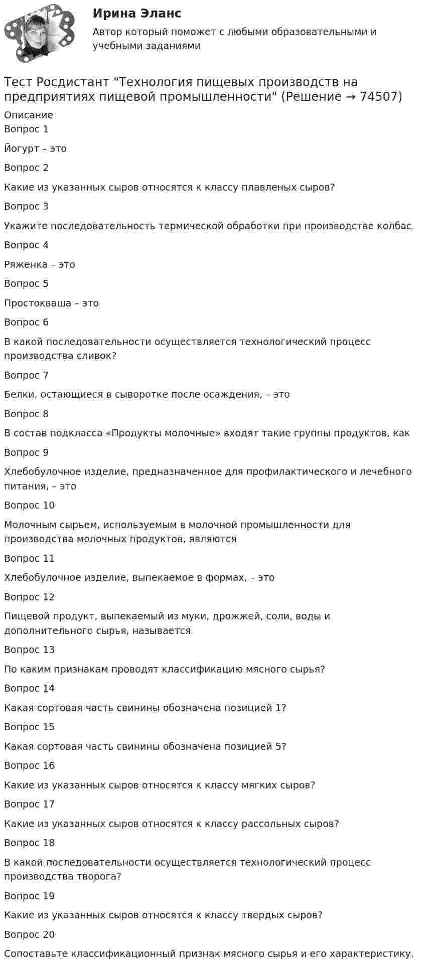      
            Описание
            Вопрос 1Йогурт – этоВопрос 2Какие из указанных сыров относятся к классу плавленых сыров?Вопрос 3Укажите последовательность термической обработки при производстве колбас.Вопрос 4Ряженка – этоВопрос 5Простокваша – этоВопрос 6В какой последовательности осуществляется технологический процесс производства сливок?Вопрос 7Белки, остающиеся в сыворотке после осаждения, – этоВопрос 8В состав подкласса «Продукты молочные» входят такие группы продуктов, какВопрос 9Хлебобулочное изделие, предназначенное для профилактического и лечебного питания, – этоВопрос 10Молочным сырьем, используемым в молочной промышленности для производства молочных продуктов, являютсяВопрос 11Хлебобулочное изделие, выпекаемое в формах, – этоВопрос 12Пищевой продукт, выпекаемый из муки, дрожжей, соли, воды и дополнительного сырья, называетсяВопрос 13По каким признакам проводят классификацию мясного сырья?Вопрос 14Какая сортовая часть свинины обозначена позицией 1?Вопрос 15Какая сортовая часть свинины обозначена позицией 5?Вопрос 16Какие из указанных сыров относятся к классу мягких сыров?Вопрос 17Какие из указанных сыров относятся к классу рассольных сыров?Вопрос 18В какой последовательности осуществляется технологический процесс производства творога?Вопрос 19Какие из указанных сыров относятся к классу твердых сыров?Вопрос 20Сопоставьте классификационный признак мясного сырья и его характеристику.   
            
            
            Тест Росдистант Технология конструкционных материаловТест Росдистант Технология пищевых производств на предприятиях пищевой промышленностиТест Росдистант Технология продуктов общественного питания 3 Тест Росдистант Управление государственными и муниципальными закупкамиТест Росдистант Управление рискамиТест Росдистант Физика 2Тест Росдистант Физика 3Тест Росдистант Производство мучных кондитерских изделийТест Росдистант Психологические основы организации самостоятельной работы студентов Тест Росдистант Психология детстваТест Росдистант Психология общенияТест Росдистант Психология развития и возрастная психология 1Тест Росдистант Ресторанное делотест Росдистант Русский язык и культура речи