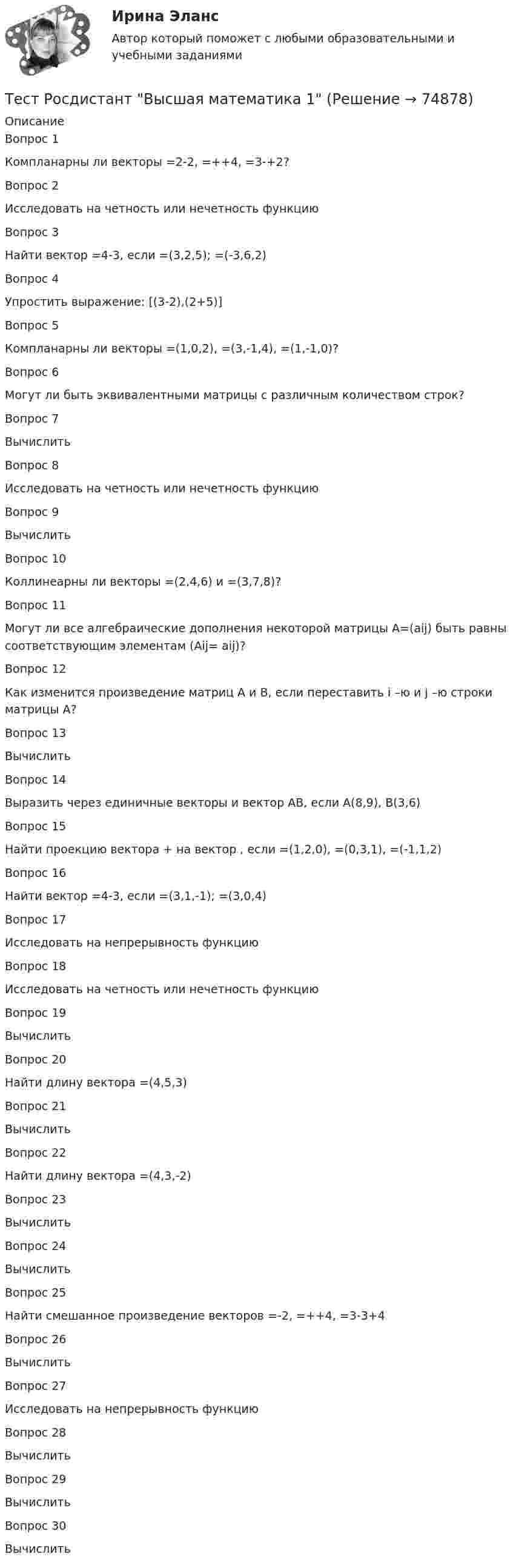      
            Описание
            Вопрос 1Компланарны ли векторы =2-2, =++4, =3-+2?Вопрос 2Исследовать на четность или нечетность функцию Вопрос 3Найти вектор =4-3, если =(3,2,5); =(-3,6,2)Вопрос 4Упростить выражение: [(3-2),(2+5)]Вопрос 5Компланарны ли векторы =(1,0,2), =(3,-1,4), =(1,-1,0)?Вопрос 6Могут ли быть эквивалентными матрицы с различным количеством строк?Вопрос 7Вычислить Вопрос 8Исследовать на четность или нечетность функцию Вопрос 9Вычислить Вопрос 10Коллинеарны ли векторы =(2,4,6) и =(3,7,8)?Вопрос 11Могут ли все алгебраические дополнения некоторой матрицы А=(aij) быть равны соответствующим элементам (Аij= aij)?Вопрос 12Как изменится произведение матриц А и В, если переставить i –ю и j –ю строки матрицы А?Вопрос 13Вычислить Вопрос 14Выразить через единичные векторы и вектор АВ, если A(8,9), B(3,6)Вопрос 15Найти проекцию вектора + на вектор , если =(1,2,0), =(0,3,1), =(-1,1,2)Вопрос 16Найти вектор =4-3, если =(3,1,-1); =(3,0,4)Вопрос 17Исследовать на непрерывность функцию Вопрос 18Исследовать на четность или нечетность функцию Вопрос 19Вычислить Вопрос 20Найти длину вектора =(4,5,3)Вопрос 21Вычислить Вопрос 22Найти длину вектора =(4,3,-2)Вопрос 23Вычислить Вопрос 24Вычислить Вопрос 25Найти смешанное произведение векторов =-2, =++4, =3-3+4Вопрос 26Вычислить Вопрос 27Исследовать на непрерывность функцию Вопрос 28Вычислить Вопрос 29Вычислить Вопрос 30Вычислить    
            
            
            Тест Росдистант Анатомия центральной нервной системыТест Росдистант Высшая математика 1Тест Росдистант Иностранный язык 4Тест Росдистант Информационная безопасностьТест Росдистант ИсторияТест Росдистант Качественные и количественные методы в психологических и педагогических исследованияхТест Росдистант Конструкция промышленных и гражданских зданийТест Промежуточная аттестация Управленческий консалтинг РГГУ (100%)Тест Психология власти МТИТест Психосоматика 1, Росдистант, Более 90 вопросов!Тест Психосоматика 2, Росдистант, Более 160 вопросов!ТЕСТ раздел 1. Технологии составления современных управленческих документов (ДОУА) НСПКТест Роршаха (тест цветных пятен), тест Люшера (предпочтение одних стимулов другим) и методику «Несуществующее животное» относят к … Тест Росдистант Алгоритмы и структуры данных