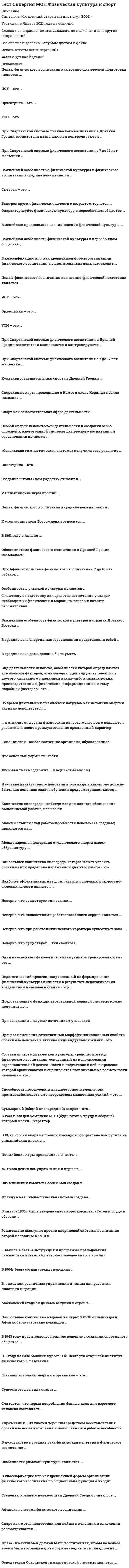     
          Описание
          Синергия, Московский открытый институт (МОИ)Тест сдавал в этом году (в январе) на отлично.Направление Архитектурный дизайн. Ребята, для удобства, ответы и вопросы сгенерировал в табличную форму. Ответы выделил зелёным цветом и заглавными буквами, чтоб видно было на все 100%. Для скорости ответы ищите через Ctrl+FЖелаю удачной сдачи! 
          Оглавление
           ЦЕЛЬЮ ФИЗИЧЕСКОГО ВОСПИТАНИЯ КАК ВОЕННО-ФИЗИЧЕСКОЙ ПОДГОТОВКИ ЯВЛЯЕТСЯ … СОЗДАНИЕ ГАРМОНИЧНО-РАЗВИТОЙ ЛИЧНОСТИ СОЗДАНИЕ АРМИИ ВОСПИТАНИЕ ВОИНА V ОЛИМПИЙСКИЕ ИГРЫ ПРОШЛИ … В ТУРИНЕ В ЛОНДОНЕ В СТОКГОЛЬМЕ В БЕРЛИНЕ ВАЖНЕЙШАЯ ПРЕДПОСЫЛКА ВОЗНИКНОВЕНИЯ ФИЗИЧЕСКОЙ КУЛЬТУРЫ … РАЗВИТИЕ МЫШЛЕНИЯ ЧЕЛОВЕКА, ФОРМИРОВАНИЕ СИСТЕМЫ СИМВОЛОВ И ЗНАКОВ ПОТРЕБНОСТЬ ЧЕЛОВЕКА В ДВИГАТЕЛЬНОЙ ДЕЯТЕЛЬНОСТИ ТРУДОВАЯ ДЕЯТЕЛЬНОСТЬ ПЕРВОБЫТНОГО ЧЕЛОВЕКА, ПОТРЕБНОСТИ ОБЩЕСТВА И УСЛОВИЯ СУЩЕСТВОВАНИЯ ИСУ – ЭТО … ЕВРОПЕЙСКИЙ СОЮЗ ГИМНАСТИКИ МЕЖДУНАРОДНАЯ ФЕДЕРАЦИЯ ГИМНАСТИКИ МЕЖДУНАРОДНЫЙ СОЮЗ КОНЬКОБЕЖЦЕВ УСИ – ЭТО … МЕЖДУНАРОДНАЯ ФЕДЕРАЦИЯ АКАДЕМИЧЕСКОЙ ГРЕБЛИ МЕЖДУНАРОДНЫЙ СОЮЗ ВЕЛОСИПЕДИСТОВ МЕЖДУНАРОДНАЯ ФЕДЕРАЦИЯ ФУТБОЛА ОРХЕСТРИКА – ЭТО … ТАНЦЕВАЛЬНЫЕ УПРАЖНЕНИЯ ПОД МУЗЫКУ УПРАЖНЕНИЯ (ПЯТИБОРЬЯ) ДРЕВНИЙ ВИД СОРЕВНОВАНИЙ ВАЖНЕЙШАЯ ОСОБЕННОСТЬ ФИЗИЧЕСКОЙ КУЛЬТУРЫ В ПЕРВОБЫТНОМ ОБЩЕСТВЕ … ОБЯЗАТЕЛЬНОСТЬ ДЛЯ ВСЕХ ЧЛЕНОВ СООБЩЕСТВА, ТЕСНАЯ СВЯЗЬ С ОБРЯДАМИ РАЗДЕЛЬНОЕ ФИЗИЧЕСКОЕ ВОСПИТАНИЕ МАЛЬЧИКОВ И ДЕВОЧЕК ПРИКЛАДНОЙ ХАРАКТЕР ОХАРАКТЕРИЗУЙТЕ ФИЗИЧЕСКУЮ КУЛЬТУРУ В ПЕРВОБЫТНОМ ОБЩЕСТВЕ … СОЗНАНИЯ, ПОЛО-ВОЗРАСТНАЯ ИЕРАРХИЯ ОТСУТСТВУЮТ ВРОЖДЕННЫЕ ПРОГРАММЫ ПОВЕДЕНИЯ, МИФОЛОГИЧНОСТЬ ПОЛО-ВОЗРАСТНАЯ ИЕРАРХИЯ, ФИЗИЧЕСКОЕ ВОСПИТАНИЕ ИМЕЕТ ЯРКО ВЫРАЖЕННЫЙ СОСЛОВНЫЙ ХАРАКТЕРОСНОВНАЯ ЦЕЛЬ- ФОРМИРОВАНИЕ ТРУДОВЫХ НАВЫКОВ И ЗАКАЛКА «СОКОЛЬСКАЯ ГИМНАСТИЧЕСКАЯ СИСТЕМА» ПОЛУЧИЛА СВОЕ РАЗВИТИЕ … ЧЕХИИ ГЕРМАНИИ ФРАНЦИИ В КЛАССИФИКАЦИЮ ИГР, КАК ДРЕВНЕЙШЕЙ ФОРМЫ ОРГАНИЗАЦИИ ФИЗИЧЕСКОГО ВОСПИТАНИЯ, ПО ДВИГАТЕЛЬНЫМ НАВЫКАМ ВХОДИТ … ОБУЧЕНИЕ НАВЫКАМ ВОСПРОИЗВОДСТВО ТРУДОВОГО ПРОЦЕССАВЛАДЕНИЕ НАВЫКАМИ СОВМЕСТНОЙ ДЕЯТЕЛЬНОСТИ, ДОМИНИРОВАНИЯ И ПОДЧИНЕНИЯ ПАЛЕСТРИКА – ЭТО … УПРАЖНЕНИЯ (ПЯТИБОРЬЯ) ТАНЦЕВАЛЬНЫЕ УПРАЖНЕНИЯ ПОД МУЗЫКУ ДРЕВНИЙ ВИД СОРЕВНОВАНИЙ СОЗДАНИЕ ШКОЛЫ «ДОМ РАДОСТИ» ОТНОСЯТ К … 1378-1446 ГГ 1495-1553 ГГ.1478-1535 ГГ. ФИЗИЧЕСКУЮ ПОДГОТОВКУ КАК СРЕДСТВО ВОСПИТАНИЯ У СОЛДАТ НЕОБХОДИМЫХ ФИЗИЧЕСКИХ И МОРАЛЬНО-ВОЛЕВЫХ КАЧЕСТВ РАССМАТРИВАЛ … П.Ф. ЛЕСГАФТ ГЕНЕРАЛ М.И. ДРАГОМИРОВ ГЕНЕРАЛ А.Д. БУТОВСКИЙ ФРАЗА «ДЖЕНТЛЬМЕН ДОЛЖЕН БЫТЬ ВОСПИТАН ТАК, ЧТОБЫ ВО ВСЯКОЕ ВРЕМЯ БЫТЬ ГОТОВЫМ НАДЕТЬ ОРУЖИЕ СОЛДАТОМ» ПРИНАДЛЕЖИТ …  ДЖОНУ ЛОККУ СТЕНЛИ КУБРИКУ К УТОПИСТАМ ЭПОХИ ВОЗРОЖДЕНИЯ ОТНОСИТСЯ … ТОМАС МОР ВИТТОРНО ДА ФЕЛЬТРЕ ФРАНСУА РАБЛЕ В СРЕДНИЕ ВЕКА СПОРТИВНЫЕ СОРЕВНОВАНИЯ ПРЕДСТАВЛЯЛИ СОБОЙ … ИГРУ В ГОЛЬФ РЫЦАРСКИЕ ТУРНИРЫ ОСАДУ ЗАМКА ВАЖНЕЙШЕЙ ОСОБЕННОСТЬЮ ФИЗИЧЕСКОЙ КУЛЬТУРЫ И ФИЗИЧЕСКОГО ВОСПИТАНИЯ В СРЕДИНЕ ВЕКА ЯВЛЯЕТСЯ … СООТНОШЕНИЕ ТРАДИЦИЙ АНТИЧНОГО МИРА И ПОЛУ-ПЕРВОБЫТНОГО ОБЩЕСТВА ФИЗИЧЕСКОЕ ВОСПИТАНИЕ ИМЕЕТ ЯРКО-ВЫРАЖЕННЫЙ СОСЛОВНЫЙ ХАРАКТЕР ФЕОДАЛЬНЫЙ СТРОЙ В 1912Г РОССИЯ ВПЕРВЫЕ ПОЛНОЙ КОМАНДОЙ ОФИЦИАЛЬНО ВЫСТУПИЛА НА ОЛИМПИЙСКИХ ИГРАХ В … СТОКГОЛЬМЕРИМЕАНГЛИИСША В СРЕДНИЕ ВЕКА ДАМА ДОЛЖНА БЫЛА УМЕТЬ … УЧАСТВОВАТЬ В РЫЦАРСКИХ ТУРНИРАХЕЗДИТЬ ВЕРХОМ, ИГРАТЬ В МЯЧСУДИТЬ РЫЦАРСКИЕ ПОЕДИНКИ СЮЗЕРЕН – ЭТО … ОРГАНИЗАТОР, СУДЬЯ И «СПОНСОР» ПОМОЩНИК ВСАДНИКА ПОБЕДИТЕЛЬ СОРЕВНОВАНИЙ ВАЖНЕЙШАЯ ОСОБЕННОСТЬ ФИЗИЧЕСКОЙ КУЛЬТУРЫ В СТРАНАХ ДРЕВНЕГО ВОСТОКА … СОХРАНЕНИЕ ТЕСНОЙ СВЯЗИ С МАГИЕЙ ВОЗНИКНОВЕНИЕ И РАЗВИТИЕ ИГР-РАЗВЛЕЧЕНИЙ ВОЕННАЯ И ТРУДОВАЯ ПОДГОТОВКА ЦЕЛЬЮ ФИЗИЧЕСКОГО ВОСПИТАНИЯ В СРЕДНИЕ ВЕКА ЯВЛЯЮТСЯ … ОЛИМПИЙСКАЯ МЕДАЛЬ «7 РЫЦАРСКИХ ДОБЛЕСТЕЙ»2 ПОЕДИНКА ДО СОВЕРШЕННОЛЕТИЯ ПРИ СПАРТАНСКОЙ СИСТЕМЕ ФИЗИЧЕСКОГО ВОСПИТАНИЯ С 7 ДО 17 ЛЕТ МАЛЬЧИКИ … ЗАНИМАЮТСЯ ФИЗИЧЕСКОЙ ПОДГОТОВКОЙ В КАЗАРМАХ ЗАНИМАЮТСЯ ФИЗИЧЕСКОЙ ПОДГОТОВКОЙ В ЭФЕБАХ НАХОДЯТСЯ В СЕМЬЕ И ЗА ЕГО ВОСПИТАНИЕ НЕСУТ ОТВЕТСТВЕННОСТЬ РОДИТЕЛИ В 1861 ГОДУ В АНГЛИИ … СОЗДАНА АНГЛИЙСКАЯ ФУТБОЛЬНАЯ ЛИГА СОЗДАН I ЛЕГКОАТЛЕТИЧЕСКИЙ КЛУБ В ЛОНДОНЕ СОЗДАНО ОБЪЕДИНЕНИЕ ЛЮБИТЕЛЕЙ ЛЕГКОЙ АТЛЕТИКИ ПРИ СПАРТАНСКОЙ СИСТЕМЕ ФИЗИЧЕСКОГО ВОСПИТАНИЯ В ДРЕВНЕЙ ГРЕЦИИ ВОСПИТАТЕЛИ НАЗНАЧАЮТСЯ И КОНТРОЛИРУЮТСЯ … ГЛАВОЙ СЕМЬИ ГОСУДАРСТВОМ СТАРШИМ ВОЕНАЧАЛЬНИКОМ КУЛЬТИВИРОВАВШИЕСЯ ВИДЫ СПОРТА В ДРЕВНЕЙ ГРЕЦИИ … БЕГ НА КОРОТКИЕ И ДЛИННЫЕ ДИСТАНЦИИ, БЕГ В ВООРУЖЕНИИ И БЕЗ ВООРУЖЕНИЯ, МЕТАНИЕ ДРОТИКОВ, ПАНКРАТИОН, ПЛАВАНИЕ, ХУДОЖЕСТВЕННАЯ ГИМНАСТИКА, МЕТАНИЕ МОЛОТА, БЕГ С ПРЕПЯТСТВИЯМИ, ГРЕБЛЯ, ПАРУСНЫЙ СПОРТ, БОИ БЕЗ ПРАВИЛ ОСОБОЙ СФЕРОЙ ЧЕЛОВЕЧЕСКОЙ ДЕЯТЕЛЬНОСТИ И СОЗДАНИЯ ОСОБО СЛОЖНОЙ И МНОГОГРАННОЙ СИСТЕМЫ ФИЗИЧЕСКОГО ВОСПИТАНИЯ И СОРЕВНОВАНИЙ ЯВЛЯЕТСЯ … ВОЕННАЯ ПОДГОТОВКАСПОРТГИМНАСТИКА ПРИ АФИНСКОЙ СИСТЕМЕ ФИЗИЧЕСКОГО ВОСПИТАНИЯ С 7 ДО 16 ЛЕТ РЕБЕНОК … ПОСЕЩАЕТ МУСИЧЕСКУЮ ШКОЛУ ЗАНИМАЕТСЯ В ГИМНАСИИ ЗАНИМАЕТСЯ В ОТРЯДАХ ЭФЕБОВ ОСОБЕННОСТЬЮ РИМСКОЙ КУЛЬТУРЫ ЯВЛЯЮТСЯ … ПАНКРАТИОН ЗАНЯТИЯ ФЕХТОВАНИЕМ ГЛАДИАТОРСКИЕ БОИ ОСНОВАТЕЛЕМ СОКОЛЬСКОЙ ГИМНАСТИЧЕСКОЙ СИСТЕМЫ ЯВЛЯЕТСЯ … МИРОСЛАВ ТЫРШ ВИТТОРНО ДА ФЕЛЬТРЕ ФРАНСУА РАБЛЕ ОБЩАЯ СИСТЕМА ФИЗИЧЕСКОГО ВОСПИТАНИЯ В ДРЕВНЕЙ ГРЕЦИИ НАЗЫВАЛАСЬ … ВОЕННАЯ ПОДГОТОВКА ГИМНАСТИКА СПОРТ БЫСТРЕЕ ДРУГИХ ФИЗИЧЕСКИХ КАЧЕСТВ С ВОЗРАСТОМ ТЕРЯЕТСЯ ... СИЛА ЛОВКОСТЬ ГИБКОСТЬ ВЫНОСЛИВОСТЬ БЫСТРОТА ВИД ДЕЯТЕЛЬНОСТИ ЧЕЛОВЕКА, ОСОБЕННОСТИ КОТОРОЙ ОПРЕДЕЛЯЮТСЯ КОМПЛЕКСОМ ФАКТОРОВ, ОТЛИЧАЮЩИХ ОДИН ВИД ДЕЯТЕЛЬНОСТИ ОТ ДРУГОГО, СВЯЗАННОГО С НАЛИЧИЕМ КАКИХ-ЛИБО КЛИМАТИЧЕСКИХ. ПРОИЗВОДСТВЕННЫХ, ФИЗИЧЕСКИХ, ИНФОРМАЦИОННЫХ И ТОМУ ПОДОБНЫХ ФАКТОРОВ - ЭТО ... СПОРТ ФИЗИЧЕСКИЙ ТРУД ФИЗИЧЕСКОЕ УПРАЖНЕНИЕ ТРЕНИРОВКА СПОРТ КАК САМОСТОЯТЕЛЬНАЯ СФЕРА ДЕЯТЕЛЬНОСТИ … ОТСУТСТВУЕТ ПРИСУТСТВУЕТ НОСИТ БЕСКЛАССОВЫЙ ХАРАКТЕР ... В ОТЛИЧИЕ ОТ ДРУГИХ ФИЗИЧЕСКИХ КАЧЕСТВ МЕНЕЕ ВСЕГО ПОДДАЮТСЯ РАЗВИТИЮ И НОСЯТ ПРЕИМУЩЕСТВЕННО ВРОЖДЕННЫЙ ХАРАКТЕР ГИБКОСТЬ И ЛОВКОСТЬ ВЫНОСЛИВОСТЬ И ГИБКОСТЬ СКОРОСТНЫЕ СПОСОБНОСТИ СИЛОВЫЕ СПОСОБНОСТИ СПОРТИВНЫЕ ИГРЫ, ПРОХОДЯЩИЕ В НЕМЕЕ И ОКОЛО КОРИНФА НОСИЛИ НАЗВАНИЕ … ИСТМИЙСКИЕ  ОЛИМПИЙСКИЕ ПИФИЙСКИЕ ВО ВРЕМЯ ДЛИТЕЛЬНЫХ ФИЗИЧЕСКИХ НАГРУЗОК КАК ИСТОЧНИК ЭНЕРГИИ АКТИВНО ИСПОЛЬЗУЕТСЯ ... ЖИРУГЛЕВОДЫБЕЛКИМИНЕРАЛЬНЫЕ ВЕЩЕСТВА ГЛАВНЫЙ ИСТОЧНИК ЭНЕРГИИ В ОРГАНИЗМЕ – ЭТО … БЕЛКИУГЛЕВОДЫЖИРЫЕДА ГИПОКИНЕЗИЯ - ОСОБОЕ СОСТОЯНИЕ ОРГАНИЗМА, ОБУСЛОВЛЕННОЕ ... НЕДОСТАТОЧНОСТЬЮ ДВИГАТЕЛЬНОЙ АКТИВНОСТИ ИЗБЫТКОМ ДВИГАТЕЛЬНОЙ АКТИВНОСТИ ИЗБЫТКОМ УМСТВЕННОЙ АКТИВНОСТИ НЕДОСТАТКОМ УМСТВЕННОЙ АКТИВНОСТИ ЖИРОВАЯ ТКАНЬ СОДЕРЖИТ ... % ВОДЫ (ОТ ЕЁ МАССЫ) 10204080 ИЗУЧЕНИЕ ДВИГАТЕЛЬНОГО ДЕЙСТВИЯ В ТОМ ВИДЕ, В КАКОМ ОНО ДОЛЖНО БЫТЬ, КАК КОНЕЧНАЯ ЗАДАЧА ОБУЧЕНИЯ ПРЕДУСМАТРИВАЕТ МЕТОД ... РАЗУЧИВАНИЯ В ЦЕЛОМ РАЗУЧИВАНИЯ ПО ЧАСТЯМ СКОРОСТНОГО РАЗУЧИВАНИЯ ОКОНЧАТЕЛЬНОГО РАЗУЧИВАНИЯ ДВЕ ОСНОВНЫЕ ФОРМЫ ГИБКОСТИ … ГИБКОСТЬ НОГ И ГИБКОСТЬ РУК АКТИВНАЯ И ПАССИВНАЯ ПЛОХАЯ И ХОРОШАЯ ПОСТОЯННАЯ И ВРЕМЕННАЯ КОЛИЧЕСТВО КИСЛОРОДА, НЕОБХОДИМОЕ ДЛЯ ПОЛНОГО ОБЕСПЕЧЕНИЯ ВЫПОЛНЯЕМОЙ РАБОТЫ, НАЗЫВАЮТ ... КИСЛОРОДНЫМ ЗАПРОСОМ ВТОРЫМ ДЫХАНИЕМ КИСЛОРОДНОЙ НЕХВАТКОЙ КИСЛОРОДНЫМ ДОЛГОМ МАКСИМАЛЬНЫЙ СПАД РАБОТОСПОСОБНОСТИ ЧЕЛОВЕКА (В СРЕДНЕМ) ПРИХОДИТСЯ НА ... 4 ЧАСА (НОЧЬ)12 ЧАСОВ (НОЧЬ)12 ЧАСОВ (ДЕНЬ)16 ЧАСОВ (ДЕНЬ) МЕЖДУНАРОДНАЯ ФЕДЕРАЦИЯ СТУДЕНЧЕСКОГО СПОРТА ИМЕЕТ АББРЕВИАТУРУ … FILA FISU FIFA CIE UEFA НАИБОЛЬШЕЕ КОЛИЧЕСТВО КИСЛОРОДА, КОТОРОЕ МОЖЕТ УСВОИТЬ ОРГАНИЗМ ПРИ ПРЕДЕЛЬНО НАРЯЖЕННОЙ ДЛЯ НЕГО РАБОТЕ - ЭТО ... МПК ДЫХАТЕЛЬНЫЙ ОБЪЁМ ЖЕЛ КИСЛОРОДНЫЙ ЗАПРОС СПОРТ КАК МЕТОД ПОДГОТОВКИ ДЛЯ ВОЙНЫ В КОЛОНИЯХ И ЗА КОЛОНИИ РАССМАТРИВАЕТСЯ …  В АНГЛИИ В ГЕРМАНИИ В ИНДИИ В РОССИИ ОЛИМПИЙСКИЙ КОМИТЕТ РОССИИ БЫЛ СОЗДАН В … 1913191719221939 НАИБОЛЕЕ ЭФФЕКТИВНЫМ МЕТОДОМ РАЗВИТИЯ СИЛОВЫХ И СКОРОСТНО-СИЛОВЫХ КАЧЕСТВ ЯВЛЯЕТСЯ … ЗАНЯТИЕ В БАССЕЙНЕ КРУГОВАЯ ТРЕНИРОВКА ЗАНЯТИЕ В ТРЕНАЖЁРНОМ ЗАЛЕ БЕГ НА КОРОТКИЕ ДИСТАНЦИИ БЕГ НА ДЛИННЫЕ ДИСТАНЦИИ НЕВЕРНО, ЧТО СУЩЕСТВУЕТ ТИП ОСАНКИ ... ГОРБАТАЯ ПРЯМАЯ ПРОГНУТАЯ НАКЛОННАЯ СУТУЛАЯ ИЗОГНУТАЯ ОСОБЕННОСТИ РИМСКОЙ КУЛЬТУРЫ ЯВЛЯЮТСЯ … ДРУЖЕСКИЕ БОИ ГЛАДИАТОРСКИЕ БОИ СЦЕНИЧЕСКИЕ БОИ НЕВЕРНО, ЧТО ПОКАЗАТЕЛЯМИ РАБОТОСПОСОБНОСТИ СЕРДЦА ЯВЛЯЕТСЯ ... СИСТОЛИЧЕСКИЙ И МИНУТНЫЙ ОБЪЁМ КРОВИ КРОВЯНОЕ ДАВЛЕНИЕ УТОМЛЯЕМОСТЬ ЧАСТОТА ПУЛЬСА  НЕВЕРНО, ЧТО СУЩЕСТВУЕТ ... ТИП СКОЛИОЗА ФРОНТАЛЬНЫЙ ПРАВОСТОРОННИЙ ЛЕВОСТОРОННИЙ S-ОБРАЗНЫЙ ОДИН ИЗ ОСНОВНЫХ ФЕНОЛОГИЧЕСКИХ СПУТНИКОВ ТРЕНИРОВАННОСТИ - ЭТО ... ВЫСОКИЙ СПОРТИВНЫЙ РЕЗУЛЬТАТ ВОЗБУЖДЁННОСТЬ РЕДКИЙ ПУЛЬС ХОРОШИЙ АППЕТИТ УПРАЖНЕНИЯ ... ЯВЛЯЮТСЯ ХОРОШИМ СРЕДСТВОМ ВОССТАНОВЛЕНИЯ ОРГАНИЗМА ПОСЛЕ УТОМЛЕНИЯ И ПОВЫШЕНИЯ ЕГО РАБОТОСПОСОБНОСТИ НА РАСТЯГИВАНИЕ НА РАЗВИТИЕ СТАТИЧЕСКОЙ СИЛЫ НА РАЗВИТИЕ ДИНАМИЧЕСКОЙ СИПЫ СО СКАКАЛКОЙ СОСТАВНАЯ ЧАСТЬ ФИЗИЧЕСКОЙ КУЛЬТУРЫ, СРЕДСТВО И МЕТОД ФИЗИЧЕСКОГО ВОСПИТАНИЯ, ОСНОВАННЫЙ НА ИСПОЛЬЗОВАНИИ СОРЕВНОВАТЕЛЬНОЙ ДЕЯТЕЛЬНОСТИ И ПОДГОТОВКЕ К НЕЙ, В ПРОЦЕССЕ КОТОРОЙ СРАВНИВАЮТСЯ И ОЦЕНИВАЮТСЯ ПОТЕНЦИАЛЬНЫЕ ВОЗМОЖНОСТИ ЧЕЛОВЕКА – ЭТО … СПОРТ УРОК ФИЗИЧЕСКОЙ КУЛЬТУРЫ «ВЕСЁЛЫЕ СТАРТЫ» ТРЕНИРОВКА ЗАРЯДКА НЕВЕРНО, ЧТО ПРИ РАБОТЕ ЦИКЛИЧЕСКОГО ХАРАКТЕРА СУЩЕСТВУЕТ ЗОНА ... БОЛЬШОЙ МАКСИМАЛЬНОЙ МОЩНОСТИ СУБМАКСИМАЛЬНОЙ МОЩНОСТИЭКСТРАМАКСИМАЛЬНОЙ МОЩНОСТИ СТЕПЕНЬЮ КРАЙНЕГО НЕВЕЖЕСТВА В ДРЕВНЕЙ ГРЕЦИИ СЧИТАЛОСЬ …  НЕ ЗНАНИЕ АЗОВ САМООБОРОНЫ НЕ УМЕНИЕ ПЛАВАТЬ И ЧИТАТЬ НЕ УМЕНИЕ ТАНЦЕВАТЬ ПРЕДСТАВЛЕНИЕ О ФУНКЦИИ ВЕГЕТАТИВНОЙ НЕРВНОЙ СИСТЕМЫ МОЖНО ПОЛУЧИТЬ ПО ... КОЖНО-СОСУДИСТОЙ РЕАКЦИИ РЕАКЦИИ СЕРДЦА РЕАКЦИИ ЦЕНТРАЛЬНОЙ НЕРВНОЙ СИСТЕМЫ ЖИЗНЕННОЙ ЕМКОСТИ ЛЕГКИХ СПОСОБНОСТЬ ПРЕОДОЛЕВАТЬ ВНЕШНЕЕ СОПРОТИВЛЕНИЕ ИЛИ ПРОТИВОДЕЙСТВОВАТЬ ЕМУ ПОСРЕДСТВОМ МЫШЕЧНЫХ УСИЛИЙ – ЭТО ... ВЫНОСЛИВОСТЬ ЧЕЛОВЕКА АТЛЕТИЗМ ЧЕЛОВЕКА МЫШЕЧНАЯ СИЛА ЧЕЛОВЕКА СИЛА МЫСЛИ ЧЕЛОВЕКА ПРИ ГОЛОДАНИИ ... СЛУЖАТ ИСТОЧНИКОМ УГЛЕВОДОВ ЖИРОВЫЕ ЗАПАСЫ ЗАПАСЫ МИНЕРАЛЬНЫХ ВЕЩЕСТВ ЗАПАСЫ ВОДЫ ЗАПАСЫ БЕЛКА МОСКОВСКИЙ СТАДИОН ДИНАМО ВСТУПИЛ В СТРОЙ В … 1928193719491954 ПЕДАГОГИЧЕСКИЙ ПРОЦЕСС, НАПРАВЛЕННЫЙ НА ФОРМИРОВАНИЕ ФИЗИЧЕСКОЙ КУЛЬТУРЫ ЛИЧНОСТИ В РЕЗУЛЬТАТЕ ПЕДАГОГИЧЕСКИХ ВОЗДЕЙСТВИЙ И САМОВОСПИТАНИЯ - ЭТО ... ЗАНЯТИЕ СПОРТОМ ТРЕНИРОВКА ФИЗИЧЕСКОЕ ВОСПИТАНИЕ УРОК ФИЗИЧЕСКОЙ КУЛЬТУРЫ ПРОЦЕСС ИЗМЕНЕНИЯ ЕСТЕСТВЕННЫХ МОРФОФУНКЦИОНАЛЬНЫХ СВОЙСТВ ОРГАНИЗМА ЧЕЛОВЕКА В ТЕЧЕНИЕ ИНДИВИДУАЛЬНОЙ ЖИЗНИ - ЭТО ... ФИЗИЧЕСКОЕ РАЗВИТИЕ РАЗВИТИЕ ФИЗИЧЕСКИХ КАЧЕСТВ ВЗРОСЛЕНИЕ УМСТВЕННОЕ РАЗВИТИЕ В ДУХОВЕНСТВЕ В СРЕДНИЕ ВЕКА ФИЗИЧЕСКАЯ КУЛЬТУРА И ФИЗИЧЕСКОЕ ВОСПИТАНИЕ … ОФИЦИАЛЬНО ЗАПРЕЩЕНЫ УСЛОВНО РАЗРЕШЕНЫ РАЗРЕШЕНЫ СЧИТАЕТСЯ, ЧТО НОРМА ПОТРЕБЛЕНИЯ БЕЛКА В ДЕНЬ ДЛЯ ВЗРОСЛОГО ЧЕЛОВЕКА СОСТАВЛЯЕТ … МЕНЕЕ 60 ГР.60-80 ГР. 80-100 ГР.100-140 ГР В КЛАССИФИКАЦИЮ ИГР КАК ДРЕВНЕЙШЕЙ ФОРМЫ ОРГАНИЗАЦИИ ФИЗИЧЕСКОГО ВОСПИТАНИЯ ПО СОЦИАЛЬНЫМ ФУНКЦИЯМ ВХОДИТ … ВЛАДЕНИЕ НАВЫКАМИ СОВМЕСТНОЙ ДЕЯТЕЛЬНОСТИ ДОМИНИРОВАНИЯ И ПОДЧИНЕНИЯОТСУТСТВИЕ НАВЫКОВ ИГРОВОЙ ДЕЯТЕЛЬНОСТИ Ж. РУССО ДЕЛИЛ ВСЕ УПРАЖНЕНИЯ И ИГРЫ НА … ЭЛЕМЕНТАРНЫЕ И СЛОЖНЫЕ ДИДАКТИЧЕСКИЕ КОМАНДНЫЕ АФИНСКАЯ СИСТЕМА ФИЗИЧЕСКОГО ВОСПИТАНИЯ … НЕ РАСПРОСТРАНЯЕТСЯ НА ДЕВОЧЕК НЕ РАСПРОСТРАНЯЕТСЯ НА МАЛЬЧИКОВ ФРАНЦУЗСКАЯ ГИМНАСТИЧЕСКАЯ СИСТЕМА СОЗДАНА … ШПИССОМ ШВАБСОМ НИЦШЕ ИСТМИЙСКИЕ ИГРЫ ПРОВОДИЛИСЬ В ЧЕСТЬ … БОГИНИ АФИНЫ БОГА ПОССЕЙДОНА БОГА ЗЕВСА В … ГОДУ НА БАЗЕ БЫВШИХ КУРСОВ П.Ф. ЛЕСГАФТА ОТКРЫЛСЯ ИНСТИТУТ ФИЗИЧЕСКОГО ОБРАЗОВАНИЯ 191919211925 В 1934 Г. ВВЕДЕН КОМПЛЕКС БГТО (БУДЬ ГОТОВ К ТРУДУ И ОБОРОНЕ), КОТОРЫЙ НОСИЛ ... ХАРАКТЕР ПРИКЛАДНОЙ, ОЗДОРОВИТЕЛЬНЫЙ УВЕСЕЛИТЕЛЬНЫЙ СУММАРНЫЙ (ОБЩИЙ КИСЛОРОДНЫЙ) ЗАПРОС – ЭТО ... КОЛИЧЕСТВО КИСЛОРОДА, НЕОБХОДИМОЕ ДЛЯ ВЫПОЛНЕНИЯ ВСЕЙ ПРЕДСТОЯЩЕЙ РАБОТЫ КОЛИЧЕСТВО ВОЗДУХА, ПРОХОДЯЩЕЕ ЧЕРЕЗ ЛЕГКИЕ ПРИ ОДНОМ ДЫХАТЕЛЬНОМ ЦИКЛЕ (ВДОХ, ВЫДОХ, ПАУЗА) ОБЪЕМ ВОЗДУХА, КОТОРЫЙ ПРОХОДИТ ЧЕРЕЗ ЛЕГКИЕ ЗА ОДНУ МИНУТУ МАКСИМАЛЬНЫЙ ОБЪЕМ ВОЗДУХА, КОТОРЫЙ МОЖЕТ ВЫДОХНУТЬ ЧЕЛОВЕК ПОСЛЕ МАКСИМАЛЬНОГО ВДОХА СУЩЕСТВУЕТ ДВА ВИДА СТАРТА … БЫСТРЫЙ И МЕДЛЕННЫЙ ПО СВИСТКУ И ПО ВЫСТРЕЛУ НИЗКИЙ И ВЫСОКИЙ МАССОВЫЙ И ИНДИВИДУАЛЬНЫЙ В ЯНВАРЕ 1933Г. БЫЛА ВВЕДЕНА СДАЧА НОРМ КОМПЛЕКСА ГОТОВ К ТРУДУ И ОБОРОНЕ … I СТУПЕНИ II СТУПЕНИIII СТУПЕНИ РЕШИТЕЛЬНО ВЫСТУПАЛ ПРОТИВ ДВОРЯНСКОЙ СИСТЕМЫ ВОСПИТАНИЯ ВТОРОЙ ПОЛОВИНЫ XXVIII В. ... АЛЕКСАНДР НИКОЛАЕВИЧ РАДИЩЕВ ЛЕВ НИКОЛАЕВИЧ ТОЛСТОЙ АЛЕКСАНДР СЕРГЕЕВИЧ ПУШКИН … ВЫШЛА В СВЕТ «ИНСТРУКЦИЯ И ПРОГРАММА ПРЕПОДАВАНИЯ ГИМНАСТИКИ В МУЖСКИХ УЧЕБНЫХ ЗАВЕДЕНИЯХ И В АРМИИ» 170318891941 В 1904Г БЫЛА СОЗДАНА МЕЖДУНАРОДНАЯ … ФЕДЕРАЦИЯ ХОККЕЙНОЙ ЛИГИ ФЕДЕРАЦИЯ ФИГУРНОГО КАТАНИЯ ФЕДЕРАЦИЯ ФУТБОЛЬНЫХ АССОЦИЦИЙ В … ВХОДИЛИ РАЗЛИЧНЫЕ УПРАЖНЕНИЯ И ТАНЦЫ ДЛЯ РАЗВИТИЯ ПЛАСТИКИ И ГРАЦИИ ОРХЕРИСТИКУ РИТМИКУ ПЛАВАНИЕ НАИБОЛЬШЕЕ КОЛИЧЕСТВО МЕДАЛЕЙ НА ИГРАХ XXVIII ОЛИМПИАДЫ В АФИНАХ БЫЛО ЗАВОЕВАНО КОМАНДОЙ … США ЯПОНИЯ РОССИЯ В 1943 ГОДУ ПРАВИТЕЛЬСТВО ПРИНЯЛО РЕШЕНИЕ О СОЗДАНИИ СПОРТИВНОГО ОБЩЕСТВА ... ТРУДОВЫЕ РЕЗЕРВЫ ЦЕЛЯХ ДРУЗЕЙ ГТО САМЫЙ ЛЫЖНЫЙ ЦЕХ 
            
            
            Тест Синергия МОИ Физическая культура и спорт 97/100ТЕСТ Синергия Обществознание (СПО 2 курс 4 семестр) 97 балловТЕСТ Синергия Организация коммерческой деятельности (СПО 3 курс 5 семестр) 100 балловТЕСТ Синергия Организация торговли (СПО 3 курс 5 семестр) 90 балловТест Синергия по ИППУ (история политических и правовых учений)тест синергия по экономикиТест синергия Правоохранительные органы СинергияТЕСТ Синергия Литература (СПО 1 курс 2 семестр) 97 балловТЕСТ Синергия Литература (СПО 2 курс 4 семестр)ТЕСТ Синергия Математика (2 курс 3 семестр)Тест Синергия Методологические основы психологииТест Синергия МОИ Английский язык ответы на вопросыТест Синергия МОИ. История. (90/100) Ответы на 84 вопроса.Тест Синергия МОИ Культура речи в профессиональных коммуникациях 97/100