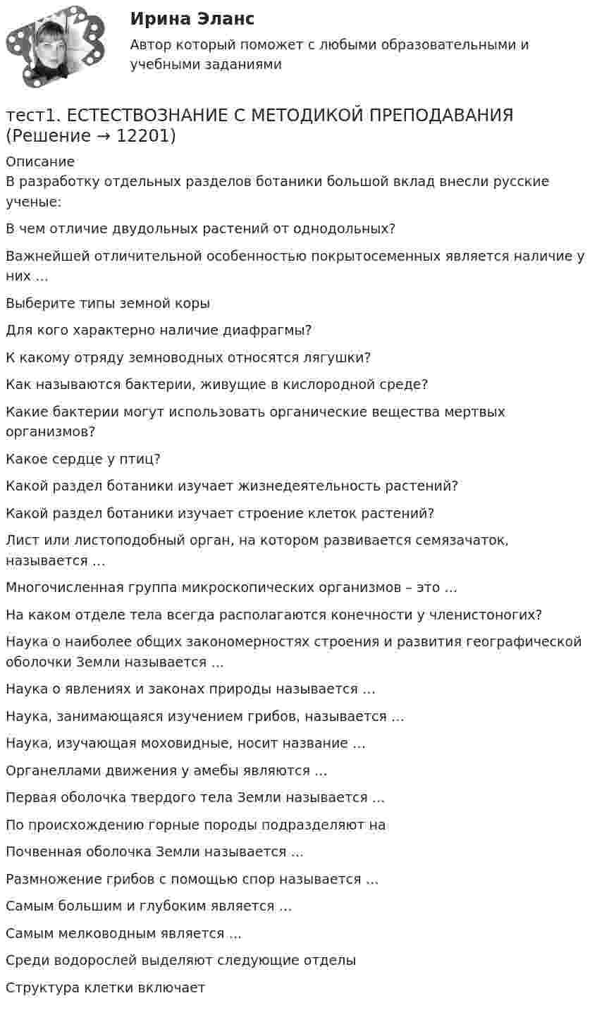      
          Описание
          В разработку отдельных разделов ботаники большой вклад внесли русские ученые: В чем отличие двудольных растений от однодольных? Важнейшей отличительной особенностью покрытосеменных является наличие у них …Выберите типы земной корыДля кого характерно наличие диафрагмы?К какому отряду земноводных относятся лягушки?Как называются бактерии, живущие в кислородной среде?Какие бактерии могут использовать органические вещества мертвых организмов?Какое сердце у птиц?Какой раздел ботаники изучает жизнедеятельность растений?Какой раздел ботаники изучает строение клеток растений?Лист или листоподобный орган, на котором развивается семязачаток, называется …Многочисленная группа микроскопических организмов – это …На каком отделе тела всегда располагаются конечности у членистоногих?Наука о наиболее общих закономерностях строения и развития географической оболочки Земли называется …Наука о явлениях и законах природы называется …Наука, занимающаяся изучением грибов, называется …Наука, изучающая моховидные, носит название …Органеллами движения у амебы являются …Первая оболочка твердого тела Земли называется …По происхождению горные породы подразделяют наПочвенная оболочка Земли называется …Размножение грибов с помощью спор называется …Самым большим и глубоким является …Самым мелководным является …Среди водорослей выделяют следующие отделыСтруктура клетки включает  
            
            
            Тест 1. ДЕТСКАЯ ЛИТЕРАТУРА С ПРАКТИКУМОМ ПО ВЫРАЗИТЕЛЬНОМУ ЧТЕНИЮтест1. ЕСТЕСТВОЗНАНИЕ С МЕТОДИКОЙ ПРЕПОДАВАНИЯТест 1 ИнформатикаТест 1 Информатика и информационно-коммуникационные технологии в профессиональной деятельности (ДО, СпДО, ПНК, КП, ПДО, 1 часть)Тест 1: информационные технологии Тест 1. МЕТОДИКА ОБУЧЕНИЯ ПРОДУКТИВНЫМ ВИДАМ ДЕЯТЕЛЬНОСТИ С ПРАКТИКУМОМТест 1. Методика обучения продуктивным видам деятельности с практикумом (КП)Тест 1 - 2 ЕСТЕСТВОЗНАНИЕ с методикой преподавания (ПНК)Тест 12 ИнформатикаТЕСТ 12 (ФИЗИЧЕСКАЯ КУЛЬТУРА (ДО, ПНК, ПДО, 6 ЧАСТЬ) Тестовые вопросы к разделу 12 НСПКТест 13 ИнформатикаТест 14 ИнформатикаТест 164 вопроса. Финансовая грамотность. 100 %Тест 1 Анализ данных ИДДО НИУ МЭИ