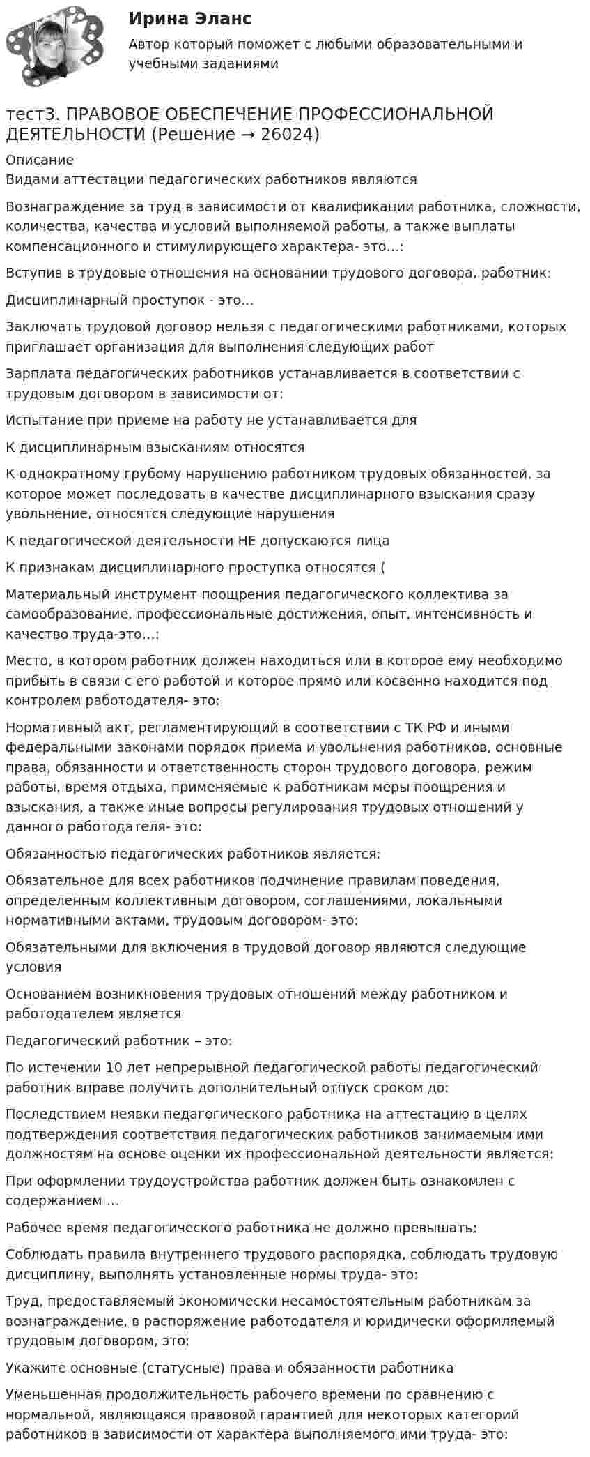      
          Описание
          Видами аттестации педагогических работников являются Вознаграждение за труд в зависимости от квалификации работника, сложности, количества, качества и условий выполняемой работы, а также выплаты компенсационного и стимулирующего характера- это…:Вступив в трудовые отношения на основании трудового договора, работник:Дисциплинарный проступок - это...Заключать трудовой договор нельзя с педагогическими работниками, которых приглашает организация для выполнения следующих работ Зарплата педагогических работников устанавливается в соответствии с трудовым договором в зависимости от:Испытание при приеме на работу не устанавливается для К дисциплинарным взысканиям относятся К однократному грубому нарушению работником трудовых обязанностей, за которое может последовать в качестве дисциплинарного взыскания сразу увольнение, относятся следующие нарушения К педагогической деятельности НЕ допускаются лица К признакам дисциплинарного проступка относятся (Материальный инструмент поощрения педагогического коллектива за самообразование, профессиональные достижения, опыт, интенсивность и качество труда-это…:Место, в котором работник должен находиться или в которое ему необходимо прибыть в связи с его работой и которое прямо или косвенно находится под контролем работодателя- это:Нормативный акт, регламентирующий в соответствии с ТК РФ и иными федеральными законами порядок приема и увольнения работников, основные права, обязанности и ответственность сторон трудового договора, режим работы, время отдыха, применяемые к работникам меры поощрения и взыскания, а также иные вопросы регулирования трудовых отношений у данного работодателя- это:Обязанностью педагогических работников является:Обязательное для всех работников подчинение правилам поведения, определенным коллективным договором, соглашениями, локальными нормативными актами, трудовым договором- это:Обязательными для включения в трудовой договор являются следующие условияОснованием возникновения трудовых отношений между работником и работодателем является Педагогический работник – это:По истечении 10 лет непрерывной педагогической работы педагогический работник вправе получить дополнительный отпуск сроком до:Последствием неявки педагогического работника на аттестацию в целях подтверждения соответствия педагогических работников занимаемым ими должностям на основе оценки их профессиональной деятельности является:При оформлении трудоустройства работник должен быть ознакомлен с содержанием … Рабочее время педагогического работника не должно превышать:Соблюдать правила внутреннего трудового распорядка, соблюдать трудовую дисциплину, выполнять установленные нормы труда- это:Труд, предоставляемый экономически несамостоятельным работникам за вознаграждение, в распоряжение работодателя и юридически оформляемый трудовым договором, это:Укажите основные (статусные) права и обязанности работника Уменьшенная продолжительность рабочего времени по сравнению с нормальной, являющаяся правовой гарантией для некоторых категорий работников в зависимости от характера выполняемого ими труда- это:  
            
            
            Тест 3 по начертательной геометрии и инженерной графике 1.2 (ТПУ)тест3. ПРАВОВОЕ ОБЕСПЕЧЕНИЕ ПРОФЕССИОНАЛЬНОЙ ДЕЯТЕЛЬНОСТИтест 3. ПСИХОЛОГИЯтест3. Психология общениятест 3. Разработка учебно-методического обеспечения учебного процесса учителем начальных классовТест3. РУССКИЙ ЯЗЫК С МЕТОДИКОЙ ПРЕПОДАВАНИЯтест3. Современные технологии формирования и развития детского коллективатест 3. ВОЗРАСТНАЯ АНАТОМИЯ, ФИЗИОЛОГИЯ И ГИГИЕНАТест 3 ИнформатикаТест 3. Информатика и информационно-коммуникационные технологии в профессиональной деятельности (ДО, СпДО, ПНК, КП, ПДО, 1 часть)Тест 3. МЕТОДИКА ОБУЧЕНИЯ ПРОДУКТИВНЫМ ВИДАМ ДЕЯТЕЛЬНОСТИ С ПРАКТИКУМОМТест 3. Методика обучения продуктивным видам деятельности с практикумом (КП)тест 3. ОСНОВЫ ПЕДАГОГИЧЕСКОГО МАСТЕРСТВАтест 3. ПЕДАГОГИКА