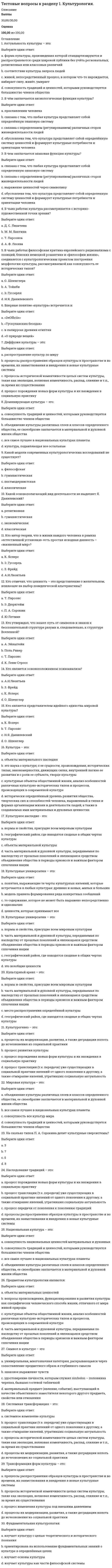     
          Описание
          Тестовые вопросы к разделу 1Математика (НСПК)Оценка100,00 из 100,00 
          Оглавление
          1. В записи числа 0, 03050 значащих цифр:Выберите один ответ:a. 6b. 3c. 4 d. 5 2. В какой системе счисления может быть записано число 402?Выберите один ответ:a. в двоичнойb. в троичнойc. в любой из названныхd. в пятеричной  3. Величина, которая делит численность упорядоченного вариационного ряда на две равные части:Выберите один ответ:a. размахb. модаc. медиана d. дисперсия 4. Даны системы счисления: 2-ая, 8-ая, 10-ая и 16-ая. Запись вида 352:Выберите один ответ:a. отсутствует в 16-ной системеb. отсутствует в двоичной системе счисления c. отсутствует в восьмеричнойd. существует во всех названных системах счисления 5. Для представления чисел в шестнадцатеричной системе счисления используются:Выберите один ответ:a. числа 0—15b. числа 1-16c. буквы A —Qd. цифры 0 — 9 и буквы A-F  6. Если коэффициент вариации равен 20%, то совокупность:Выберите один ответ:a. однородная b. неопределеннаяc. неоднороднаяd. нельзя ничего сказать об этой совокупности 7. Задача: «Возле дома посадили 2 вишни и 3 березы. Сколько деревьев стало расти возле дома?» - является:Выберите один ответ:a. переопределеннойb. недоопределенной c. определеннойd. общего вида 8. Запись 12+х-4=30. Это метод решения текстовой задачи:Выберите один ответ:a. алгебраический b. практическийc. логическийd. арифметический 9. Значение признака, которое имела бы каждая единица совокупности, если бы общий итог всех значений признака был распределен равномерно между всеми единицами совокупностиВыберите один ответ:a. средняя арифметическая b. средняя геометрическаяc. среднее значениеd. средняя гармоническая 10. К классификации задач по фабуле относятся:Выберите один ответ:a. задачи на проценты b. стандартные задачиc. нестандартные задачиd. задачи на построение 11. Качественными признаками группы студентов будут (указать 2 признака):Выберите один или несколько ответов:a. пол студентов b. национальность студентов c. успеваемостьd. количество студентов 12. Множествa А={1, 2, 3, 4}, B={1, 2, 7, 9}. A∩B=  Выберите один ответ:a. {1, 2, 3, 4}b. {1, 2, 3, 4, 7, 9}c. {1, 2} d. {7,9} 13. Множествa А={1, 2, 3, 4}, B={1, 2, 7, 9}. A\B=  Выберите один ответ:a. {7,9}b. {1, 2}c. {3, 4} d. {1, 2, 3, 4, 7, 9} 14. Множествa А={1, 2, 3, 4}, B={1, 2, 7, 9}. AUB=Выберите один ответ:a. {1, 2, 3, 4}b. {7,9}c. {1, 2}d. {1, 2, 3, 4, 7, 9}  15. Множествa А={1, 2, 3, 4}, B={1, 2, 7, 9}. В\А=Выберите один ответ:a. {7,9} b. {1, 2}c. {3, 4}d. {1, 2, 3, 4, 7, 9} 16. Оператор задачи – это:Выберите один ответ:a. множество рассмотренных объектов в задачеb. свойства объектовc. совокупность действий, которые необходимо выполнить d. что необходимо найти в задаче 17. Основание восьмеричной системы равно:Выберите один ответ:a. 10b. 2c. 16d. 8  18. Отношение частоты варианта к объему выборкиВыберите один ответ:a. относительной частотой b. объемом выборкиc. варьированиемd. вариантом выборки 19. Переведите 480 мин. в часы:Выберите один ответ:a. 8 часов b. 3 часаc. 6 часовd. 7 часов 20. По этому показателю можно сравнивать однородность самых разных явлений независимо от их масштаба и единиц измеренияВыберите один ответ:a. среднее квадратическое отклонениеb. дисперсияc. коэффициент вариации d. средняя арифметическая 21. Предметная область задачи – это:Выберите один ответ:a. множество рассмотренных объектов в задаче b. свойства объектовc. совокупность действий, которые необходимо выполнитьd. что необходимо найти в задаче 22. Разность между максимальным и минимальным значениями признака.Выберите один ответ:a. коэффициент вариацииb. средняя арифметическаяc. дисперсияd. размах  23. Среди последовательности представленных чисел выберите только натуральные:Выберите один или несколько ответов:a. 0, 1, 2, 3, 4, 5b. 1, 2, 3, 4, 5.5c. 1, 2, 3, 4, 5 d. 1, 2, 3, π ,4 24. Среди последовательности представленных чисел выберите целые числаВыберите один ответ:a. 1, 2, 3, π ,4b. 0, 1, 2, 3, 4, 5 c. 1, 2, 3, 4, 5d. 1, 2, 3, 4, 5.5 25. Степень разброса в серии результатов, дающая определённое понятие об изменчивости этих результатов:Выберите один ответ:a. коэффициент вариацииb. размахc. средняя арифметическаяd. дисперсия  26. Сумма всех частот ряда называют:Выберите один ответ:a. относительной частотойb. варьированиемc. объёмом выборки d. вариантом выборки 27. Требование к задаче – это:Выберите один ответ:a. совокупность действий, которые необходимо выполнитьb. что необходимо найти в задаче c. свойства объектовd. множество рассмотренных объектов в задаче 28. Укажите, что является структурной средней (выберите 2 варианта):Выберите один или несколько ответов:a. мода b. дисперсияc. среднее арифметическоеd. медиана  29. Указать примеры сплошного обследования (3 примера):Выберите один или несколько ответов:a. регистрация стипендии студентов, для подсчета размера средней стипендии по странеb. регистрация заболевших опасным вирусом c. регистрация вступивших в брак d. регистрация новорожденных  30. Чаще всего встречающийся вариант – это:Выберите один ответ:a. размахb. мода c. медианаd. дисперсия 
            
            
            Тестовые вопросы к разделу 1. Математика (НСПК)Тестовые вопросы к разделу 1. Основы философии. НСПК.Тестовые вопросы к разделу 1. Педагогика (второй семестр) ДО. НСПКТестовые вопросы к разделу 1. Русский язык и культура речи.Тестовые вопросы к разделу 1. Экологические основы природопользования (первый семестр). НСПК.Тестовые вопросы к Разделу 2. Advertising. Communication.Тестовые вопросы к разделу 2. Английский язык.Тестовые вопросы для самопроверки к разделу 2. История.Тестовые вопросы для самопроверки к разделу 2. История.. 2Тестовые вопросы для самопроверки к разделу 3. История.Тестовые вопросы для самопроверки к разделу 4. История.Тестовые вопросы к разделу 1. Английский язык.Тестовые вопросы к разделу 1. Возрастная анатомия, физиология и гигиена (2 семестр) ПДОТестовые вопросы к разделу 1. Информатика и информационно-коммуникационные технологии в профессиональной деятельности.