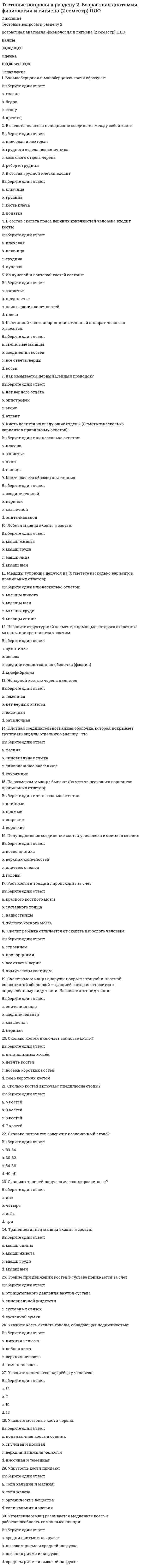     
          Описание
          Баллы29,00/30,00Оценка96,70 из 100,00 
          Оглавление
          1. Cовокупность информационной базы предметной области и средств и методов ее обработки представляет собой:Выберите один ответ:a. организационное обеспечение b. программное обеспечениеc. техническое обеспечениеd. информационное обеспечение 2. Архитектура с одиночным потоком команд и одиночным потоком данныхВыберите один ответ:a. SIMDb. SISD c. MIMDd. MISD 3. Базовая информационная технология должна задавать:Выберите один ответ:a. актуализацию проблемb. постановку задачc. модели, методы и средства решения задач d. варианты вопросов 4. Алгоритмические языки, системы программирования, языки спецификаций, технология программирования – это ( тут ошибка )Выберите один ответ:a. системное ПО b. инструментальное ПОc. компактное ПОd. профессиональное ПО 5. Большой класс архитектур, основная структура которых состоит из одного контроллера, управляющего комплексом одинаковых процессоровВыберите один ответ:a. SISDb. MIMDc. MISDd. SIMD  6. В этой архитектуре центральный процессор работает с парами атрибут-значение.Выберите один ответ:a. MIMDb. SIMDc. SISD d. MISD 7. Взаимодействие информационной технологии с объектами управления, взаимодействующими предприятиями и системами, наукой, промышленностью программных и технических средств автоматизации является:Выберите один ответ:a. страховыми процессамиb. взаимодействием с внешней средой c. взаимодействием с внутренней средойd. глобализацией информации 8. К основному свойству информационной технологии относится:Выберите один ответ:a. наличие компонентов и структуры b. застрахованностьc. коррупционностьd. лицензированность 9. К основному свойству информационной технологии относится:Выберите один ответ:a. отрицаниеb. раздробленностьc. целостность d. дублирование 10. К системным и инструментальным средствам относятся:Выберите один ответ:a. документацияb. системные администраторыc. аппаратные средства d. инструменты 11. Комплекс методов и правил организации работы с информационной системой, а также описание должностных инструкций пользователей информационной системы называется:Выберите один ответ:a. организационное обеспечение b. программное обеспечениеc. информационное обеспечениеd. техническое обеспечение 12. Комплекс технических средств, обеспечивающих функционирование информационной системы- это:Выберите один ответ:a. техническое обеспечение b. программное обеспечениеc. организационное обеспечениеd. информационное обеспечение 13. Модели предметной области - это:Выберите один ответ:a. совокупность описаний, обеспечивающих взаимопонимание между пользователями: специалистами предприятия и разработчиками b. наличие моделированных процессовc. взаимосвязанность внутренних и внешних интерфейсовd. работоспособность всех систем 14. На основе этой модели реализуется синтез системы обмена данными с выбором оптимальной технологии и структуры сети, наилучшего метода коммуникации, протоколов и процедур доступа, адресации и маршрутизации:Выберите один ответ:a. модель возвратаb. модель накопленияc. модель возмещенияd. модель обмена  15. На этом уровне определяется возможность реализации информационной технологии на типовых программно-аппаратных средствах:Выберите один ответ:a. логический уровеньb. концептуальный уровеньc. физический уровень d. физиологический уровень 16. Обеспечивают работу в режиме поиска по всему массиву за счет соединения каждого процессора непосредственно с его памятьюВыберите один ответ:a. процессорные ансамблиb. конвейерные процессорыc. матричные процессорыd. ассоциативные процессоры  17. Определяет организацию вычислительного процессора, который включает в себя решение разнообразных задач, возникающих у пользователя:Выберите один ответ:a. модель возмещенияb. модель обменаc. модель обработки данных d. модель накопления данных 18. Определяет схему информационной базы, организацию информационных массивов и их размещение:Выберите один ответ:a. модель накопления данных b. модель возмещенияc. модель возвратаd. модель обмена 19. Подавляющее большинство информационных систем работает в режиме:Выберите один ответ:a. мажоритарной выборкиb. диалога с пользователем c. активацииd. ожидания 20. Представленное в проектной форме концентрированное выражение научных знаний, сведений и практического опыта, позволяющее рациональным образом организовать тот или иной достаточно часто повторяющийся информационный процесс, называется:Выберите один ответ:a. совершенная технологияb. педагогическая технологияc. конструктивная технологияd. информационная технология  21. При выполнении заданных вычислений, инициированных контроллером, они работают параллельноВыберите один ответ:a. ассоциативные процессорыb. матричные процессоры c. процессорные ансамблиd. конвейерные процессоры 22. При выполнении заданных вычислений, инициированных контроллером, они работают параллельноВыберите один ответ:a. ассоциативные процессорыb. матричные процессоры c. процессорные ансамблиd. конвейерные процессоры 23. Совокупности символов, сигналов, организованные по определенным логическим правилам, отражающие свойства объектов реального мира и передаваемые во времени и пространстве называются:Выберите один ответ:a. сведения b. сообщенияc. данныеd. знания 24. Совокупность аппаратных средств автоматизации, системного и инструментального программного обеспечения, на основе которых реализуются подсистемы хранения и переработки информации - это:Выберите один ответ:a. опорная технология b. совокупная технологияc. зависимая технологияd. текущая технология 25. Совокупность данных, представленных в определенной форме для компьютерной обработки – это:Выберите один ответ:a. техническое обеспечениеb. информационное обеспечение c. информационная системаd. информационный процесс 26. Совокупность программ и документации на них, реализующих основные функции информационной системы – это:Выберите один ответ:a. организационное обеспечениеb. программное обеспечение c. техническое обеспечениеd. информационное обеспечение 27. Совокупность процессоров, объединенных определенным образом для решения заданного класса задач, ориентированных на числовую и нечисловую обработкуВыберите один ответ:a. процессорные ансамбли b. матричные процессорыc. ассоциативные процессорыd. конвейерные процессоры 28. Сообщения об объектах проводятся путем идентификации:Выберите один ответ:a. признаков объектов b. примеров объектовc. свойств объектовd. качеств объектов 29. Структура информационной технологии – это:Выберите один ответ:a. внутренняя организация, представляющая собой взаимосвязи образующих ее компонентов, объединенных в две большие группы: опорную технологию и базу знаний b. результат процесса познания действительностиc. внешняя организация, представляющая собой взаимосвязи образующих ее компонентовd. конкретное содержание процессов циркуляции и переработки информации 30. Физический уровень включает в себя:Выберите один ответ:a. подсистемы накопления, обмена, обработки, управления данными, а также систему формализации знаний, с которой взаимодействуют проектировщик и пользователь b. систему страхования информацииc. идеологию автоматизированного решения задачd. построение модели решаемой задачи и ее реализация на основе организации взаимодействия информационных процессов 
            
            
            Тестовые вопросы к разделу 2. Информатика и информационно-коммуникационные технологии в профессиональной деятельности.Тестовые вопросы к разделу 2. Культурология (первый семестр). НСПК.Тестовые вопросы к разделу 2. Математика (НСПК)Тестовые вопросы к разделу 2. Основы философии. НСПК.Тестовые вопросы к разделу 2. Русский язык и культура речи.Тестовые вопросы к Разделу 2. Функции. Степенная, показательная и логарифмическая функции.Тестовые вопросы к разделу 2. Экологические основы природопользования (первый семестр). НСПКТестовые вопросы к разделу 1. Математика (НСПК)Тестовые вопросы к разделу 1. Основы философии. НСПК.Тестовые вопросы к разделу 1. Педагогика (второй семестр) ДО. НСПКТестовые вопросы к разделу 1. Русский язык и культура речи.Тестовые вопросы к разделу 1. Экологические основы природопользования (первый семестр). НСПК.Тестовые вопросы к Разделу 2. Advertising. Communication.Тестовые вопросы к разделу 2. Английский язык.