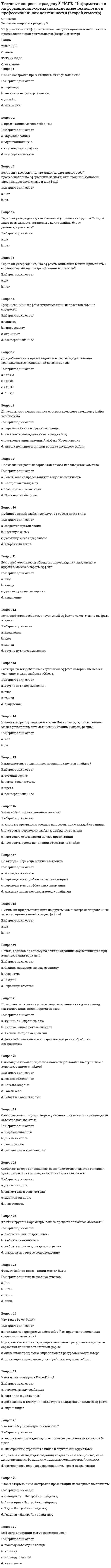      
          Описание
          Математика СОО (2 семестр)Тестовые вопросы к Разделу 5. Стереометрия.Баллы: 14,00/15,00Оценка: 93,33 из 100,00 
          Оглавление
          В правильной треугольной призме площадь основания равна 10 см, площадь боковой поверхности 20 см Найти площадь полной поверхности правильной призмы:Выберите один ответ:a. 50b. 40 c. 20d. 30В правильной четырехугольной призме площадь основания равна 16 см, площадь полной поверхности 60 см Найти высоту правильной призмы:Выберите один ответ:a. 11b. 4c. 2,5d. 1,75 В прямоугольном параллелепипеде стороны равны a=3, b=4, c=5. Диагональ параллелепипеда равнаВыберите один ответ:a. 25b. 50c. 5√2 d. 12В цилиндре радиус основания равен 2, высота 5. Найти площадь боковой поверхности цилиндраВыберите один ответ:a. 10πb. 20c. 20π d. 15πВо сколько раз увеличится объем конуса, если радиус его основания увеличится в 1,5 раза, а высота останется прежнейВыберите один ответ:a. 1,5 b. 2,25c. 3d. 2Во сколько раз увеличится объем пирамиды, если ее высоту увеличить в четыре раза?:Выберите один ответ:a. 2b. 16c. 4/3d. 4 Во сколько раз увеличится объем правильного тетраэдра, если все его ребра увеличить в два раза?Выберите один ответ:a. 4b. 8 c. 2d. 6Во сколько раз увеличится объем шара, если его радиус увеличить в три раза?Выберите один ответ:a. 3b. 9c. 6d. 27 Высота конуса равна 4, а диаметр основания — 6. Найдите образующую конуса.Выберите один ответ:a. 3b. 10c. 4d. 5 Длина окружности основания цилиндра равна 3, высота равна 2. Найдите площадь боковой поверхности цилиндра.Выберите один ответ:a. 6 b. 4c. 2d. 3Если прямые не пересекаются и не лежат в одной плоскости, то они:Выберите один ответ:a. скрещивающиеся b. пересекающиесяc. перпендикулярныеd. параллельныеНа рисунке линия а называется:Выберите один ответ:a. высотой правильного треугольникаb. апофемой c. ребромd. высотой пирамидыОбъем цилиндра равен 21 см3. Найти объем конуса с такими же радиусом основания и высотойВыберите один ответ:a. 7 b. 3c. 10,5d. 6Площадь поверхности куба равна 18. Найдите его диагональ.Выберите один ответ:a. 6b. 9c. 3 d. 12Угол между прямой и плоскостью – это:Выберите один ответ:a. угол между прямой и ее проекцией на эту плоскость b. угол между прямой и перпендикуляром к этой плоскостиc. угол между прямой и любой прямой, лежащей в плоскостиd. угол между проекцией и перпендикуляром к этой плоскости 
            
            
            Тестовые вопросы к Разделу 5. Стереометрия.Тестовые вопросы к разделу 6. Культурология (второй семестр)Тестовые вопросы к Разделу 6. Элементы теории вероятностей и математической статистики Математика СОО (2 семестр)Тестовые вопросы к Разделу 7. Математика в профессиональной деятельностиТест ПедагогикаТест ПМ 2. Итоговый экзаменТест по Адм.правуТестовые вопросы к разделу 4. Культурология (второй семестр)Тестовые вопросы к разделу 4. НСПК. Информатика и информационно-коммуникационные технологии в профессиональной деятельности (второй семестр).Тестовые вопросы к разделу 4. Педагогика (второй семестр) ДОТестовые вопросы к Разделу 4. Предел функции. Производная функции. Интегрирование.Тестовые вопросы к разделу 4. Русский язык и культура речи (НСПК 2 семестр)Тестовые вопросы к разделу 4. Физическая культура (второй семестр) НСПКТестовые вопросы к разделу 5. Культурология (второй семестр)