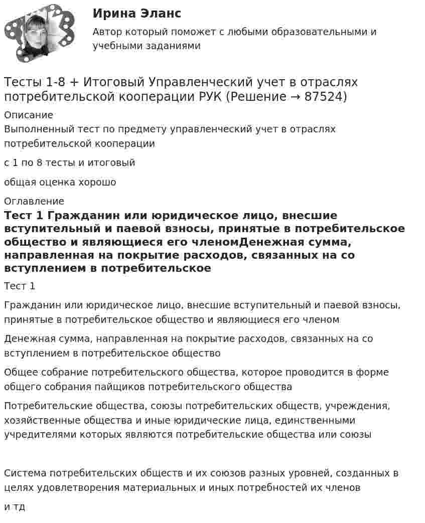     
            Описание
            Выполненный тест по предмету управленческий учет в отраслях потребительской кооперации с 1 по 8 тесты и итоговый общая оценка хорошо 
            Оглавление
            Тест 1 Гражданин или юридическое лицо, внесшие вступительный и паевой взносы, принятые в потребительское общество и являющиеся его членомДенежная сумма, направленная на покрытие расходов, связанных на со вступлением в потребительское обществоОбщее собрание потребительского общества, которое проводится в форме общего собрания пайщиков потребительского обществаПотребительские общества, союзы потребительских обществ, учреждения, хозяйственные общества и иные юридические лица, единственными учредителями которых являются потребительские общества или союзыСистема потребительских обществ и их союзов разных уровней, созданных в целях удовлетворения материальных и иных потребностей их членови тд   
            
            
            Тесты (1-7). Строительная механикаТесты 1-8 + Итоговый Управленческий учет в отраслях потребительской кооперации РУКТесты  40 шт. Тесты 50 баллов - Базовые принципы гештальтаТесты 50 баллов - Введение в гештальт. История и философия гештальт-подходаТесты 50 баллов - Гештальт-подход в индивидуальной и групповой работе с различными запросами клиентовТесты 50 баллов - ДевиантологияТЕСТ ФИЛОСОФИЯ СРЕДНИХ ВЕКОВ 100 %ТЕСТ. ФИЛОСОФИЯ ЭПОХИ ВОЗРОЖДЕНИЯ 100 %Тест. Финансовая математикаТест  Финансовый анализТест. ЦенообразованиеТест. Ценообразование в цифровой экономике. 100 %ТЕСТ | Цифровая экономика | СИНЕРГИЯ | МОИ | МТИ