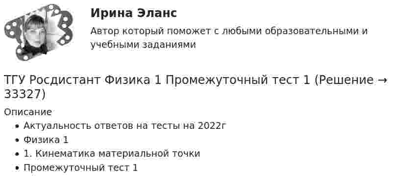      
          Описание
          Актуальность ответов на тесты на 2022гФизика 1 1. Кинематика материальной точки Промежуточный тест 1  
            
            
            ТГУ Росдистант  Средства программной разработки Промежуточные тесты 1,2,3,4,5,6,7ТГУ Росдистант Физика 1 Промежуточный тест 1ТГУ [Росдистант] Физика 3. Итоговый тестТГУ. Росдистант. Физика 3. Практическое задание 1. Вариант 11ТГУ [Росдистант] Физика 3. Промежуточные тесты. ТГУ Росдистант. Физика. Механика. Молекулярная физика Тема 10. Элементы специальной теории относительности Практическое задание 2 (16 ВАРИАНТ)ТГУ Росдистант Физика. Механика. Молекулярная физика Тема 4. Механика твердого тела Практическое задание 1 (ВАРИАНТ 16)ТГУ РОСДИСТАНТ Предпринимательская деятельность. Привлечение инвестиций в проект. Тесты промежуточный + Итоговый (ответы)ТГУ Росдистант Предпринимательская деятельность. Рынок и маркетинг инновацийТГУ Росдистант Предпринимательская деятельность. Рынок и маркетинг инноваций ТГУ Росдистант Промежуточные тесты 1,2,3,4,5,6,7,8 (ОТВЕТЫ)ТГУ. Росдистант.Профессиональный английский язык 1,FINAL TASK 1, практическое задание 1ТГУ. Росдистант.Профессиональный английский язык 1,FINAL TASK 2, практическое задание 2ТГУ. Росдистант.Профессиональный английский язык 1,FINAL TASK 3, практическое задание 3