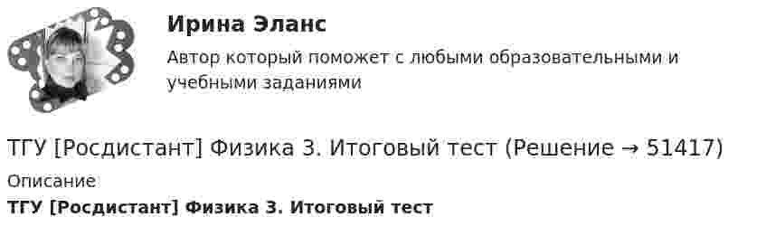      
            Описание
            ТГУ [Росдистант] Физика 3. Итоговый тест  
            
            
            ТГУ Росдистант Физика 1 Промежуточный тест 1ТГУ [Росдистант] Физика 3. Итоговый тестТГУ. Росдистант. Физика 3. Практическое задание 1. Вариант 11ТГУ [Росдистант] Физика 3. Промежуточные тесты. ТГУ Росдистант. Физика. Механика. Молекулярная физика Тема 10. Элементы специальной теории относительности Практическое задание 2 (16 ВАРИАНТ)ТГУ Росдистант Физика. Механика. Молекулярная физика Тема 4. Механика твердого тела Практическое задание 1 (ВАРИАНТ 16)ТГУ. Росдистант. Экология. Практическое задание.ТГУ Росдистант Предпринимательская деятельность. Рынок и маркетинг инновацийТГУ Росдистант Предпринимательская деятельность. Рынок и маркетинг инноваций ТГУ Росдистант Промежуточные тесты 1,2,3,4,5,6,7,8 (ОТВЕТЫ)ТГУ. Росдистант.Профессиональный английский язык 1,FINAL TASK 1, практическое задание 1ТГУ. Росдистант.Профессиональный английский язык 1,FINAL TASK 2, практическое задание 2ТГУ. Росдистант.Профессиональный английский язык 1,FINAL TASK 3, практическое задание 3ТГУ Росдистант. Психология. (ВКС) Практические работы № 1,2,3,4