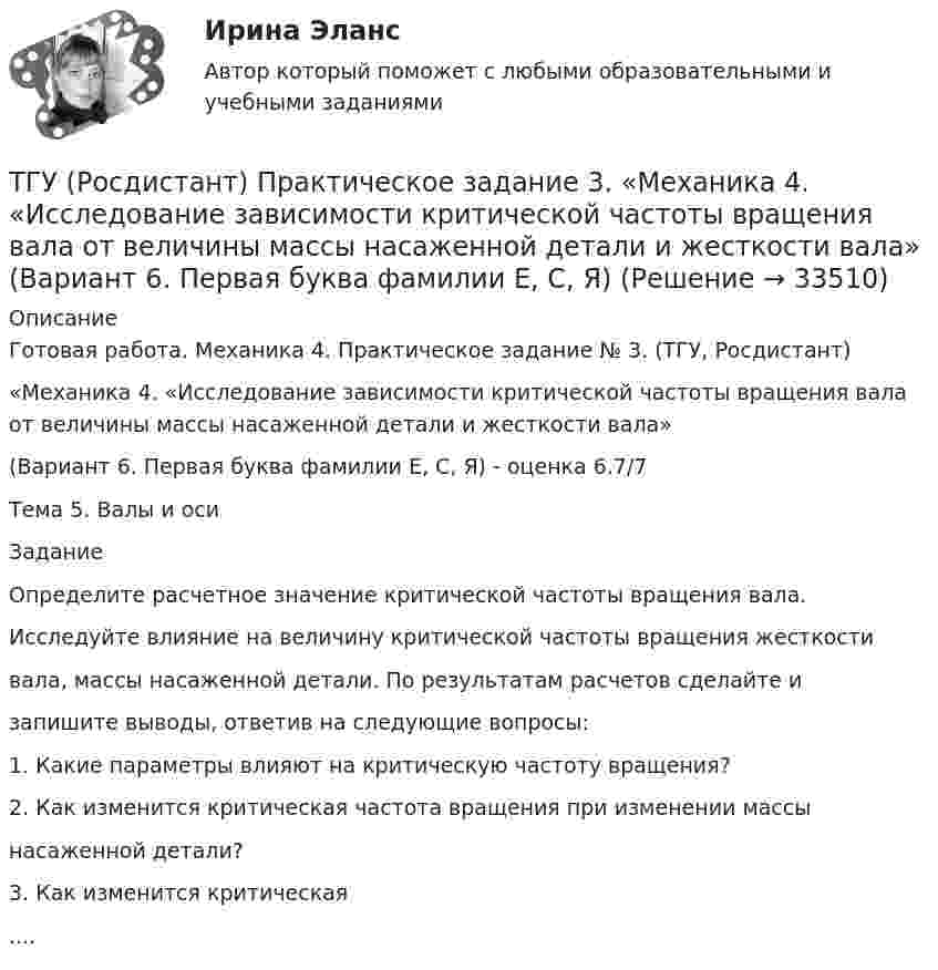     
          Описание
          Готовая работа. Механика 4. Практическое задание № 3.  (ТГУ, Росдистант) «Механика 4. «Исследование зависимости критической частоты вращения вала от величины массы насаженной детали и жесткости вала» (Вариант 6. Первая буква фамилии Е, С, Я) - оценка 6.7/7Тема 5. Валы и осиЗаданиеОпределите расчетное значение критической частоты вращения вала.Исследуйте влияние на величину критической частоты вращения жесткостивала, массы насаженной детали. По результатам расчетов сделайте изапишите выводы, ответив на следующие вопросы:1. Какие параметры влияют на критическую частоту вращения?2. Как изменится критическая частота вращения при изменении массынасаженной детали?3. Как изменится критическая....  
            
            
            ТГУ (Росдистант) Практическое задание 3. «Механика 3. Вариант 6.ТГУ (Росдистант) Практическое задание 3. «Механика 4. «Исследование зависимости критической частоты вращения вала от величины массы насаженной детали и жесткости вала» (Вариант 6. Первая буква фамилии Е, С, Я)ТГУ РОСДИСТАНТ Предпринимательская деятельность. Привлечение инвестиций в проект. Тесты промежуточный + Итоговый (ответы)ТГУ Росдистант Предпринимательская деятельность. Рынок и маркетинг инновацийТГУ Росдистант Предпринимательская деятельность. Рынок и маркетинг инноваций ТГУ Росдистант Промежуточные тесты 1,2,3,4,5,6,7,8 (ОТВЕТЫ)ТГУ. Росдистант.Профессиональный английский язык 1,FINAL TASK 1, практическое задание 1ТГУ Росдистант Практические задания Физика 2 (подробное решение WORD + ответ)ТГУ Росдистант Практические задания Физика 3ТГУ Росдистант Практические задания Физика 3 (ВКС, Новое, 2024)ТГУ Росдистант Практические задания Физика 3 (подробное решение WORD + ответ)ТГУ (Росдистант) Практическое задание 1. «Механика 3. Структура механизмов. Вариант 6.ТГУ (Росдистант) Практическое задание 1. «Механика 4. Передаточные механизмы» (Вариант 6. Первая буква фамилии Е, С, Я)ТГУ (Росдистант) Практическое задание 2. «Механика 3. Вариант 6.