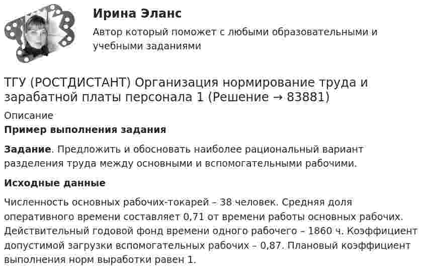      
            Описание
            Пример выполнения заданияЗадание. Предложить и обосновать наиболее рациональный вариант разделения труда между основными и вспомогательными рабочими.Исходные данныеЧисленность основных рабочих-токарей – 38 человек. Средняя доля оперативного времени составляет 0,71 от времени работы основных рабочих. Действительный годовой фонд времени одного рабочего – 1860 ч. Коэффициент допустимой загрузки вспомогательных рабочих – 0,87. Плановый коэффициент выполнения норм выработки равен 1.   
            
            
            ТГУ. Росдистант. Экология. Практическое задание.ТГУ (РОСТДИСТАНТ) Организация нормирование труда и зарабатной платы персонала 1ТГУ СДО Росдистант Механика 1 Тема 1.4. Произвольная пространственная система сил. Промежуточный тест 4ТГУ СДО Росдистант Текущий курс Механика 1 Практическое задание 6ТГУ СДО Росдистант Текущий курс Механика 1 Тема 1.2. Произвольная плоская система сил Практические задания 1, 2ТГУ СДО Росдистант Текущий курс Механика 4 Тема 7. Муфты Промежуточный тест 6ТГУ [СДО Росдистант] Теплогазоснабжение и вентиляция  КОНТРОЛЬНАЯ РАБОТАТГУ Росдистант. Психология. (ВКС) Практические работы № 1,2,3,4ТГУ Росдистант  Средства программной разработки Промежуточные тесты 1,2,3,4,5,6,7ТГУ Росдистант Физика 1 Промежуточный тест 1ТГУ [Росдистант] Физика 3. Итоговый тестТГУ. Росдистант. Физика 3. Практическое задание 1. Вариант 11ТГУ [Росдистант] Физика 3. Промежуточные тесты. ТГУ Росдистант. Физика. Механика. Молекулярная физика Тема 10. Элементы специальной теории относительности Практическое задание 2 (16 ВАРИАНТ)