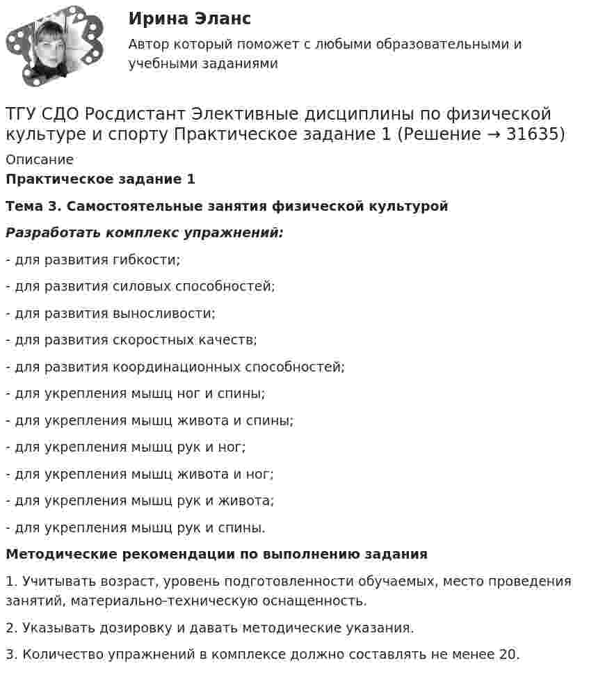    
          Описание
          Практическое задание 1Тема 3. Самостоятельные занятия физической культуройРазработать комплекс упражнений: -  для развития гибкости;-  для развития силовых способностей;-  для развития выносливости;-  для развития скоростных качеств;-  для развития координационных способностей;-  для укрепления мышц ног и спины;-  для укрепления мышц живота и спины;-  для укрепления мышц рук и ног;-  для укрепления мышц живота и ног;-  для укрепления мышц рук и живота;-  для укрепления мышц рук и спины.Методические рекомендации по выполнению задания1. Учитывать возраст, уровень подготовленности обучаемых, место проведения занятий, материально-техническую оснащенность.2. Указывать дозировку и давать методические указания.3. Количество упражнений в комплексе должно составлять не менее 20.  
            
            
            ТГУ [СДО Росдистант] Теплогазоснабжение и вентиляция  КОНТРОЛЬНАЯ РАБОТАТГУ СДО Росдистант Элективные дисциплины по физической культуре и спорту Практическое задание 1ТГУ Статистика Контрольно-курсовая работа Вариант 16 (3 задания) По исходным данным, представленным в таблице 1, составить два ряда распределения – один дискретный, другой интервальныйТГУ Статистика Контрольно-курсовая работа Вариант 2 (3 задания) По исходным данным, представленным в таблице 1, составить два ряда распределения – один дискретный, другой интервальный[ТГУ Тольятти Росдистант] Практические задания (1 вариант) [ТГУ Тольятти Росдистант] Практическое задание 3 Основные понятия математической статистики [ТГУ Тольятти Росдистант] Практическое задание 4 Статистические функции MS ExcelТГУ Росдистант. Физика. Механика. Молекулярная физика Тема 10. Элементы специальной теории относительности Практическое задание 2 (16 ВАРИАНТ)ТГУ Росдистант Физика. Механика. Молекулярная физика Тема 4. Механика твердого тела Практическое задание 1 (ВАРИАНТ 16)ТГУ. Росдистант. Экология. Практическое задание.ТГУ (РОСТДИСТАНТ) Организация нормирование труда и зарабатной платы персонала 1ТГУ СДО Росдистант Механика 1 Тема 1.4. Произвольная пространственная система сил. Промежуточный тест 4ТГУ СДО Росдистант Текущий курс Механика 1 Практическое задание 6ТГУ СДО Росдистант Текущий курс Механика 1 Тема 1.2. Произвольная плоская система сил Практические задания 1, 2