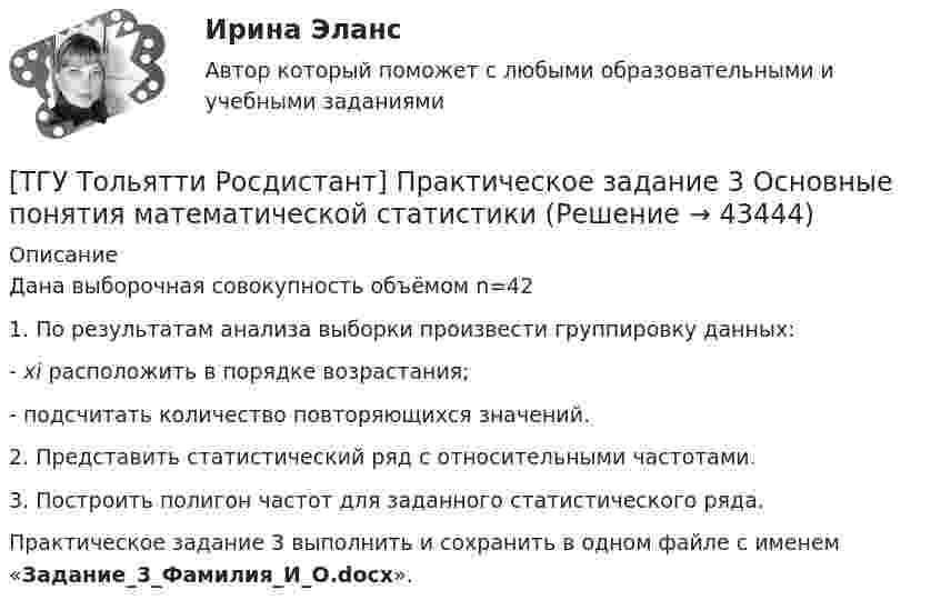     
            Описание
            	Дана выборочная совокупность объёмом n=42	1. По результатам анализа выборки произвести группировку данных:	-               xi расположить в порядке возрастания;	-               подсчитать количество повторяющихся значений.	2. Представить статистический ряд с относительными частотами.	3. Построить полигон частот для заданного статистического ряда.	Практическое задание 3 выполнить и сохранить в одном файле с именем «Задание_3_Фамилия_И_О.docx».  
            
            
            [ТГУ Тольятти Росдистант] Практические задания (1 вариант) [ТГУ Тольятти Росдистант] Практическое задание 3 Основные понятия математической статистики [ТГУ Тольятти Росдистант] Практическое задание 4 Статистические функции MS Excel[ТГУ Тольятти Росдистант] Практическое задание 5 Логические функции MS Excel[ТГУ Тольятти Росдистант] Практическое задание 6 СПС «Консультант Плюс»ТГУ. Физика 2. Практическая работа 1. ТГУ. Физика 3. Промежуточные тесты 1-9ТГУ СДО Росдистант Механика 1 Тема 1.4. Произвольная пространственная система сил. Промежуточный тест 4ТГУ СДО Росдистант Текущий курс Механика 1 Практическое задание 6ТГУ СДО Росдистант Текущий курс Механика 1 Тема 1.2. Произвольная плоская система сил Практические задания 1, 2ТГУ СДО Росдистант Текущий курс Механика 4 Тема 7. Муфты Промежуточный тест 6ТГУ [СДО Росдистант] Теплогазоснабжение и вентиляция  КОНТРОЛЬНАЯ РАБОТАТГУ СДО Росдистант Элективные дисциплины по физической культуре и спорту Практическое задание 1ТГУ Статистика Контрольно-курсовая работа Вариант 16 (3 задания) По исходным данным, представленным в таблице 1, составить два ряда распределения – один дискретный, другой интервальный