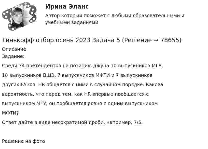      
            Описание
            Задание:Среди 34 претендентов на позицию джуна 10 выпускников МГУ,10 выпускников ВШЭ, 7 выпускников МФТИ и 7 выпускниковдругих ВУЗов. HR общается с ними в случайном порядке. Каковавероятность, что перед тем, как HR впервые пообщается свыпускником МГУ, он пообщается ровно с одним выпускникомМФТИ?Ответ дайте в виде несократимой дроби, например, 7/5.Решение на фото   
            
            
            Тинькофф отбор осень 2023 Задача 4Тинькофф отбор осень 2023 Задача 5Тинькофф отбор осень 2023 Задача 6Тинькофф отбор осень 2023 Задача 7Типичная … команда акцентируется на общих ценностях и целях, в ней поддерживается высокий уровень открытости, доверия и разделяемых чувств;  важной целью такой команды является групповая сплоченность и в большинстве  случаев имеются стандаТипичная кривая зависимости потенциальной энергии взаимодействия двух  молекул от расстояния r между ними имеет вид, показанный на рисунке. Какие силы действуют между молекулами при r > 2r0?Типичное представление целых чисел в Паскале осуществляется с помощью типа данных:  Выберите один или несколько правильных ответов:  Integer  Boolean  Real  CharТехнология формирования команд в организацииТехносферная безопасность, перевод на тему «ВВЕДЕНИЕ В ЭКОЛОГИЮ.»Тех. оснащенность организаций и охраны труда. Вариант 5Течение в русской философии, возникшее в 30–40-е годы XIX века, развивавшееся в спорах с западничеством, – …Тизерные рекламные сети//СИНЕРГИЯ//МОСАП//МОИ//МТИТинькофф отбор осень 2023 Задача 1Тинькофф отбор осень 2023 Задача 2