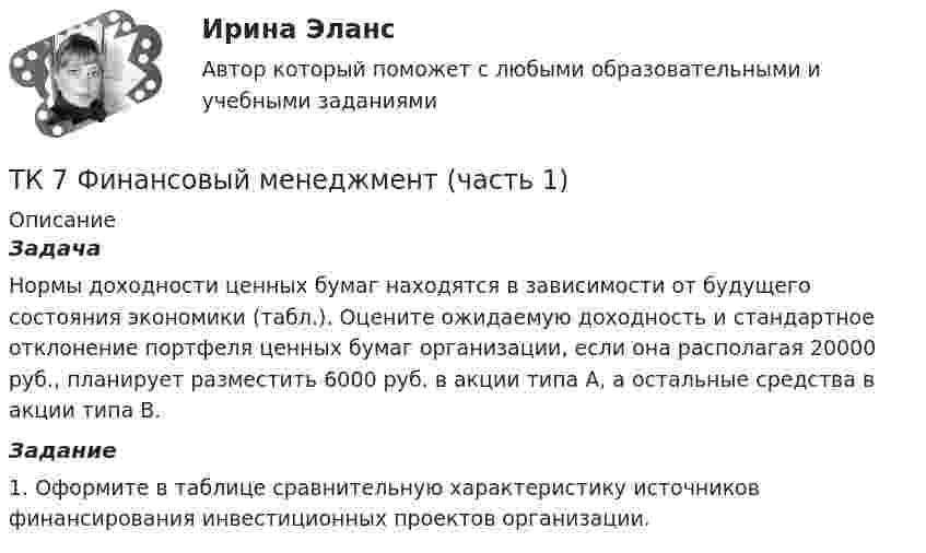      
          Описание
           Задача 	Нормы доходности ценных бумаг находятся в зависимости от будущего состояния экономики (табл.). Оцените ожидаемую доходность и стандартное отклонение портфеля ценных бумаг организации, если она располагая 20000 руб., планирует разместить 6000 руб. в акции типа А, а остальные средства в акции типа В. Задание	1. Оформите в таблице сравнительную характеристику источников финансирования инвестиционных проектов организации.  
            
            
            ТК7 Основы аудитаТК 7 Финансовый менеджмент (часть 1)ТК – 8. Задание. 1. Оптимальное поведение потребителя и оптимальное поведение производителя. Цели и критерии их достижения. 2. Заполнить пропуски в таблице, где Q - объём производства фирмы,ТК - 8. Задание Бюджетная система и бюджетный процессТК - 8 Задание Ведомость остатков на начало отчетного периода: № п/п наименование Дт Кт 1 Расчеты с поставщиками и подрядчиками 850 000,00 За отчетный период осуществлены следующие операции:ТК-8. Задание Дайте характеристику арбитражному управляющему, его правовому статусу, роли в период проведения процедур банкротства.ТК - 8. Задание К ТЕМЕ 6 Комплексный экономический анализ хозяйственной деятельностиТК - 6 Современные технологии и инструменты банковского кредитованияТК6 Финансовый менеджмент (часть 1)ТК7 Анализ финансовой отчетностиТК-7 ЗаданиеТК – 7. ЗаданиеТК – 7 Задание Ведомость остатков на начало отчетного периода: № п/п наименование Дт Кт 1 Уставный капитал 100 000,00 2 Резервный капитал 45 000 3 Добавочный капитал 4 Нераспределенная прибыль 277 988,17ТК – 7. Задание  Задача 1. В хозяйстве граждан имеется 30 голов крупного рогатого скота в возрасте от 1 до 2 лет. По статистическим данным