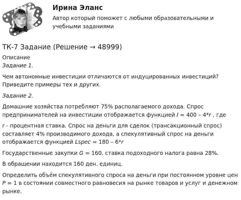     
            Описание
            Задание 1. Чем автономные инвестиции отличаются от индуцированных инвестиций? Приведите примеры тех и других. Задание 2. Домашние хозяйства потребляют 75% располагаемого дохода. Спрос предпринимателей на инвестиции отображается функцией I = 400 – 4*r , гдеr - процентная ставка. Спрос на деньги для сделок (трансакционный спрос) составляет 4% производимого дохода, а спекулятивный спрос на деньги отображается функцией Lspec =  180 – 6*rГосударственные закупки G = 160, ставка подоходного налога равна 28%. В обращении находится 160 ден. единиц.Определить объём спекулятивного спроса на деньги при постоянном уровне цен Р = 1 в состоянии совместного равновесия на рынке товаров и услуг и денежном рынке.  
            
            
            ТК7 Анализ финансовой отчетностиТК-7 ЗаданиеТК – 7. ЗаданиеТК – 7 Задание Ведомость остатков на начало отчетного периода: № п/п наименование Дт Кт 1 Уставный капитал 100 000,00 2 Резервный капитал 45 000 3 Добавочный капитал 4 Нераспределенная прибыль 277 988,17ТК – 7. Задание  Задача 1. В хозяйстве граждан имеется 30 голов крупного рогатого скота в возрасте от 1 до 2 лет. По статистическим даннымТК- 7. Задание по темеТК7 Основы аудитаТК 5 Основы аудитаТК-5 Финансовый рынок. Мировая финансовая система Вариант 1ТК-6 задание 100% Комплексный экономический анализ хозяйственной деятельностиТК – 6. Задание Задача 1. Для лица в возрасте 43 лет рассчитайте: а) вероятность прожить еще год; б) вероятность умереть в течение предстоящего года жизни; в) вероятность прожить еще два года;ТК - 6. Задание К ТЕМЕ 5 Комплексный экономический анализ хозяйственной деятельностиТК 6 Основы инвестицийТК - 6 Современные технологии и инструменты банковского кредитования
