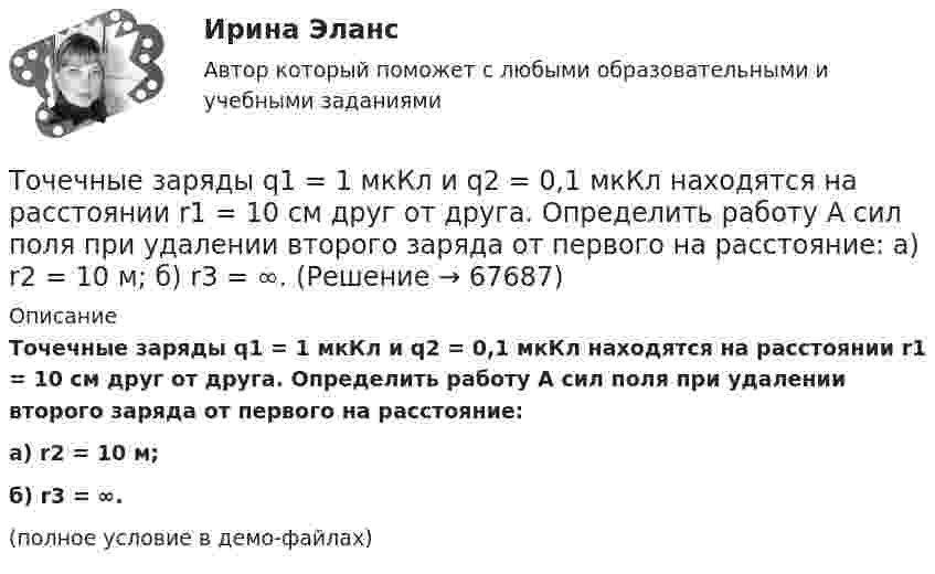     
            Описание
            Точечные заряды q1 = 1 мкКл и q2 = 0,1 мкКл находятся на расстоянии r1 = 10 см друг от друга. Определить работу A сил поля при удалении второго заряда от первого на расстояние:а) r2 = 10 м;б) r3 = ∞.(полное условие в демо-файлах)   
            
            
            Точечные заряды Q1 = 1 мкКл и Q2 = 0,1 мкКл находятся на расстоянии r = 10 см друг от друга. Какую работу совершат силы поля, если второй заряд, отталкиваясь от первого, удалится от него на расстояние:Точечные заряды q1 = 1 мкКл и q2 = 0,1 мкКл находятся на расстоянии r1 = 10 см друг от друга. Определить работу A сил поля при удалении второго заряда от первого на расстояние:  а) r2 = 10 м;  б) r3 = ∞.Точечные заряды Q1 =1 нКл, Q2 = 1 нКл , Q3=-1 нКл, Q4=-1 нКл Точечные заряды Q1 = 20 мкКл, Q2 = -10 мкКл находятся на расстоянии d = 5 см друг от друга. Определить напряжённость поля в точке, удалённой на r1 = 3 см от первого и на r2 = 4 от второго заряда.Точечные заряды Q1 = 20 мкКл, Q2 = –10 мкКл находятся на расстоянии d = 5 см друг от друга. Определить напряженность поля в точке, удаленной на r1 = 3 см от первого и на r2 = 4 см от второго заряда. Определить также силу FТочечные заряды Q1 = 30 мкКл и Q2 = – 20 мкКл находятся на расстоянии d = 20 см друг от друга. Определить напряжённость электрического поля E в точке, удалённой от первого заряда на расстояние r1 = 30 см, а от второго – на r2 = 15 см.Точечные заряды Q1 = 30 мкКл и Q2 = –20 мкКл находятся на расстоянии d = 20 см друг от друга. Определить напряженность электрического поля Е в точке, удаленной от первого заряда на расстояние r1 = 30 cм, a от второго — на r2 = 15 см.Т отборки осень 2023 задача АТ отборки осень 2023 задача ВТот, кто чувствует себя виноватым, нуждается в поддержке и одобрении, находится в состоянииТочечные заряды 20 мкКл и (- 10) мкКл находятся на расстоянии 5 см друг от друга. Определить напряженность поля в точке, удаленной на 3 см от первого и 4 см от второго заряда. Определить также силу F, действующую в этой точке на точечный заряд 1 мкКлТочечные заряды +2,0 мкКл и -1,2 мкКл находятся на расстоянии 5 см друг от друга. Вычислите напряжённость поля в точке, удалённой на 3 см от положительного и на 4 см от отрицательного заряда. Точечные заряды 20 мкКл и -20 мкКл находятся на расстоянии 5 см друг от друга. Определите силу, действующую на заряд 1 мкКл, находящийся в точке, удалённой на 3 см от положительного и на 4 см от отрицательного заряда.Точечные заряды (+ 20 мкКл) и (– 20 мкКл) находятся на расстоянии 6 см друг от друга. Определить напряжённость поля в точке, удалённой на 3 см от первого на линии, соединяющей эти заряды. Сопроводить решение чертёжом.