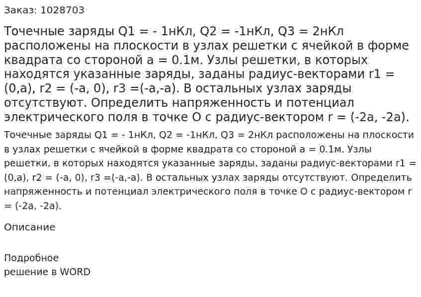 Точечные заряды Q1 = - 1нКл, Q2 = -1нКл, Q3 = 2нКл расположены на плоскости в узлах решетки с ячейкой в форме квадрата со стороной a = 0.1м. Узлы решетки, в которых находятся указанные заряды, заданы радиус-векторами r1 = (0,a), r2 = (-a, 0), r3 =(-a,-a). В остальных узлах заряды отсутствуют. Определить напряженность и потенциал электрического поля в точке О с радиус-вектором   r = (-2a, -2a). 