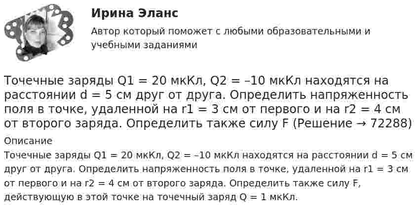      
            Описание
            Точечные заряды Q1 = 20 мкКл, Q2 = –10 мкКл находятся на расстоянии d = 5 см друг от друга. Определить напряженность поля в точке, удаленной на r1 = 3 см от первого и на r2 = 4 см от второго заряда. Определить также силу F, действующую в этой точке на точечный заряд Q = 1 мкКл.   
            
            
            Точечные заряды Q1 = 20 мкКл, Q2 = -10 мкКл находятся на расстоянии d = 5 см друг от друга. Определить напряжённость поля в точке, удалённой на r1 = 3 см от первого и на r2 = 4 от второго заряда.Точечные заряды Q1 = 20 мкКл, Q2 = –10 мкКл находятся на расстоянии d = 5 см друг от друга. Определить напряженность поля в точке, удаленной на r1 = 3 см от первого и на r2 = 4 см от второго заряда. Определить также силу FТочечные заряды Q1 = 30 мкКл и Q2 = – 20 мкКл находятся на расстоянии d = 20 см друг от друга. Определить напряжённость электрического поля E в точке, удалённой от первого заряда на расстояние r1 = 30 см, а от второго – на r2 = 15 см.Точечные заряды Q1 = 30 мкКл и Q2 = –20 мкКл находятся на расстоянии d = 20 см друг от друга. Определить напряженность электрического поля Е в точке, удаленной от первого заряда на расстояние r1 = 30 cм, a от второго — на r2 = 15 см.Точечные заряды Q1 = 32 мкКл и Q2 = – 26 мкКл находятся на расстоянии d = 20 см друг от друга. Определить напряжённость электрического поля E в точке, удалённой от первого заряда на расстояние r1 = 30 см, а от второго – на r2 = 15 см.Точечные заряды q1 = 3 мкКл и q2 = 6 мкКл находятся на расстоянии d = 10 см друг от друга. Определить напряжённость E и потенциал j поля в точке, удалённой от первого заряда на расстоянии r1 = 8 см, а от второго – на r2 = 6 см.Точечные заряды одинаковой величины q = 1 нКл расположены в вершинах равностороннего треугольника со стороной 1 см. Первый и второй заряды положительные, третий заряд – отрицательный. Точечные заряды 20 мкКл и (- 10) мкКл находятся на расстоянии 5 см друг от друга. Определить напряженность поля в точке, удаленной на 3 см от первого и 4 см от второго заряда. Определить также силу F, действующую в этой точке на точечный заряд 1 мкКлТочечные заряды +2,0 мкКл и -1,2 мкКл находятся на расстоянии 5 см друг от друга. Вычислите напряжённость поля в точке, удалённой на 3 см от положительного и на 4 см от отрицательного заряда. Точечные заряды 20 мкКл и -20 мкКл находятся на расстоянии 5 см друг от друга. Определите силу, действующую на заряд 1 мкКл, находящийся в точке, удалённой на 3 см от положительного и на 4 см от отрицательного заряда.Точечные заряды (+ 20 мкКл) и (– 20 мкКл) находятся на расстоянии 6 см друг от друга. Определить напряжённость поля в точке, удалённой на 3 см от первого на линии, соединяющей эти заряды. Сопроводить решение чертёжом.Точечные заряды Q1 = 10 мкКл и Q2 = – 20 мкКл находятся на расстоянии d = 20 см друг от друга. Определить напряжённость электрического поля E в точке, удалённой от первого заряда на расстояние r1 = 30 см, а от второго – на r2 = 15 см.Точечные заряды Q1 = 1 мкКл и Q2 = 0,1 мкКл находятся на расстоянии r = 10 см друг от друга. Какую работу совершат силы поля, если второй заряд, отталкиваясь от первого, удалится от него на расстояние:Точечные заряды q1 = 1 мкКл и q2 = 0,1 мкКл находятся на расстоянии r1 = 10 см друг от друга. Определить работу A сил поля при удалении второго заряда от первого на расстояние:  а) r2 = 10 м;  б) r3 = ∞.