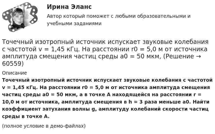     
            Описание
            Точечный изотропный источник испускает звуковые колебания с частотой v = 1,45 кГц. На расстоянии r0 = 5,0 м от источника амплитуда смещения частиц среды a0 = 50 мкм, а в точке A находящейся на расстоянии r = 10,0 м от источника, амплитуда смещения в h = 3 раза меньше a0. Найти коэффициент затухания волны g, амплитуду колебаний скорости частиц среды в точке A.(полное условие в демо-файлах)   
            
            
            Точечный заряд +q находится в центре сферической поверхности. Если увеличить радиус сферической поверхности, то поток вектора напряженности электростатического поля  через поверхность Точечный изотропный источник испускает звуковые колебания с частотой v = 1,45 кГц. На расстоянии r0 = 5,0 м от источника амплитуда смещения частиц среды a0 = 50 мкм, Точечный источник монохроматического ( 1 нм) излучения находится в центре сферической зачерненной колбы радиусом R= 10 см. Определить световое давление р, производимое на внутреннюю поверхность Точечный источник монохроматического  = 1 нм) излучения находится в центре сферической зачерненной колбы радиусом R = 10 см. Определить световое давление р, производимое на внутреннюю поверхность колбы, если мощность источника P = 1 кВт.Точечный источник света, излучающий свет с длиной волны 429 нм, освещает экран, расположенный на расстоянии 1.31 м от него. Между источником света и экраном на расстоянии 0,25 м от экрана помещена ширма с круглым отверстием, диаметр которого 702 Точечный источник света с длиной волны 500 нм помещен на расстоянии R=0,5 м перед непрозрачной преградой с отверстием радиусом 0,5 мм. Определить расстояние r_0 от преграды до точки, для которой число открываемых отверстием зон Френеля k будет равноТочечный массаж как метод профилактики острых респираторных заболеваний (ОРЗ) [Ответы]Точечный заряд 10 мКл влетает со скоростью 5 м/с в однородное магнитное поле. Вектор скорости заряда и вектор магнитной индукции поля взаимно перпендикулярны. Найдите величину и направление силы, действующей на заряд.Точечный заряд q = 10-6 Кл находится вблизи большой равномерно заряженной пластины против её середины. Определить поверхностную плотность заряда пластины, если на точечный заряд действует сила 60 Н.Точечный заряд q = 1,6.10-9 Кл находится в центре шара радиусомR= 0,04 м из однородного изотропного диэлектрика. Его диэлектрическая проницаемость равна 2,5.Точечный заряд q =-2,1.10-8 Кл находится в центре шара радиусом R= 0,08м из однородного изотропного диэлектрика. Его диэлектрическая проницаемость равна 1,5.Точечный заряд Q = + 3,0∙10-5 Кл находится в центре сферы радиусом R = 20 см, равномерно заряженной с поверхностной плотностью заряда σ = + 2,0∙10-5 Кл/м2. Найдите силу, действующую на заряд q = + 2,0∙10-9 Кл,Точечный заряд q=3.10-11 Кл находится в центре кривизны тонкого полукольца радиусом R= 5 см, равномерно заряженного с линейной плотностью. Сила взаимодействия точечного заряда и заряженного полукольца равна 6.10-5 Н. Определить линейную плотностьТочечный заряд +q находится в центре сферической поверхности. Если добавить заряд +q внутрь сферы, то поток вектора напряженности электростатического поля  через поверхность 