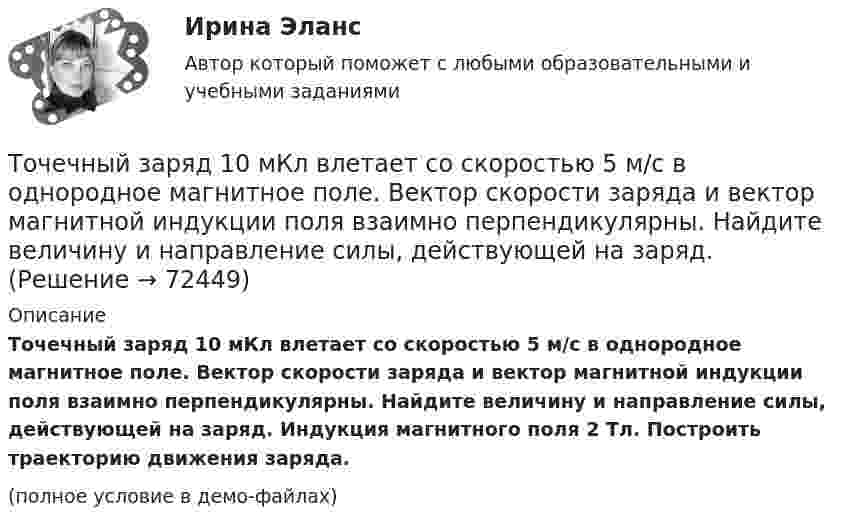     
            Описание
            Точечный заряд 10 мКл влетает со скоростью 5 м/с в однородное магнитное поле. Вектор скорости заряда и вектор магнитной индукции поля взаимно перпендикулярны. Найдите величину и направление силы, действующей на заряд. Индукция магнитного поля 2 Тл. Построить траекторию движения заряда.(полное условие в демо-файлах)   
            
            
            Точечные положительные заряды Q1 = 5·10-6 Кл, Q2 = 10-5 Кл и Q3 = 5·10-6 Кл закреплены в соседних вершинах правильного шестиугольника со стороной a = 5 см. Найдите модуль напряжённости и потенциал в центре шестиугольника. Точечный заряд 10 мКл влетает со скоростью 5 м/с в однородное магнитное поле. Вектор скорости заряда и вектор магнитной индукции поля взаимно перпендикулярны. Найдите величину и направление силы, действующей на заряд.Точечный заряд q = 10-6 Кл находится вблизи большой равномерно заряженной пластины против её середины. Определить поверхностную плотность заряда пластины, если на точечный заряд действует сила 60 Н.Точечный заряд q = 1,6.10-9 Кл находится в центре шара радиусомR= 0,04 м из однородного изотропного диэлектрика. Его диэлектрическая проницаемость равна 2,5.Точечный заряд q =-2,1.10-8 Кл находится в центре шара радиусом R= 0,08м из однородного изотропного диэлектрика. Его диэлектрическая проницаемость равна 1,5.Точечный заряд Q = + 3,0∙10-5 Кл находится в центре сферы радиусом R = 20 см, равномерно заряженной с поверхностной плотностью заряда σ = + 2,0∙10-5 Кл/м2. Найдите силу, действующую на заряд q = + 2,0∙10-9 Кл,Точечный заряд q=3.10-11 Кл находится в центре кривизны тонкого полукольца радиусом R= 5 см, равномерно заряженного с линейной плотностью. Сила взаимодействия точечного заряда и заряженного полукольца равна 6.10-5 Н. Определить линейную плотностьТочечные заряды Q1 = 20 мкКл, Q2 = -10 мкКл находятся на расстоянии d = 5 см друг от друга. Определить напряжённость поля в точке, удалённой на r1 = 3 см от первого и на r2 = 4 от второго заряда.Точечные заряды Q1 = 20 мкКл, Q2 = –10 мкКл находятся на расстоянии d = 5 см друг от друга. Определить напряженность поля в точке, удаленной на r1 = 3 см от первого и на r2 = 4 см от второго заряда. Определить также силу FТочечные заряды Q1 = 30 мкКл и Q2 = – 20 мкКл находятся на расстоянии d = 20 см друг от друга. Определить напряжённость электрического поля E в точке, удалённой от первого заряда на расстояние r1 = 30 см, а от второго – на r2 = 15 см.Точечные заряды Q1 = 30 мкКл и Q2 = –20 мкКл находятся на расстоянии d = 20 см друг от друга. Определить напряженность электрического поля Е в точке, удаленной от первого заряда на расстояние r1 = 30 cм, a от второго — на r2 = 15 см.Точечные заряды Q1 = 32 мкКл и Q2 = – 26 мкКл находятся на расстоянии d = 20 см друг от друга. Определить напряжённость электрического поля E в точке, удалённой от первого заряда на расстояние r1 = 30 см, а от второго – на r2 = 15 см.Точечные заряды q1 = 3 мкКл и q2 = 6 мкКл находятся на расстоянии d = 10 см друг от друга. Определить напряжённость E и потенциал j поля в точке, удалённой от первого заряда на расстоянии r1 = 8 см, а от второго – на r2 = 6 см.Точечные заряды одинаковой величины q = 1 нКл расположены в вершинах равностороннего треугольника со стороной 1 см. Первый и второй заряды положительные, третий заряд – отрицательный. 